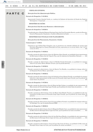 Documento descarregado pelo utilizador Adilson (10.8.0.12) em 11-04-2012 09:19:33.
                                                                               © Todos os direitos reservados. A cópia ou distribuição não autorizada é proibida.


                  458   II SÉRIE — NO 23       «B. O.» DA REPÚBLICA DE CABO VERDE — 10 DE ABRL DE 2012

                                                 CHEFIA DO GOVERNO:

                   PA RT E C                  Direcção-Geral da Administração Pública.

                                           Extracto de Despacho nº 481/2012:

                                              Aposentando Catarino Almeida Varela, ex- condutor do Gabinete do Secretário de Estado dos Negócios
                                                Estrangeiros e Cooperação. ................................................................................................................ 462

                                                 MINISTÉRO DA SAÚDE:

                                              Direcção-Geral dos Recursos Humanos e Administração:

                                           Extracto de despacho nº 482/2012:

                                              Transferindo para o Hospital Regional Santiago Norte José Lino Fernandes Barreto, quadro da Direcção-
                                                 Geral do Planeamento, Orçamento e Gestão do Ministério da Saúde. ........................................... 462

                                                 MINISTÉRIO DAS FINANÇAS E DO PLANEAMENTO:

                                              Direcção-Geral de Planeamento, Orçamento e Gestão:

                                           Comunicação nº 11/2012:

                                              Comunica-se que Gabriel Silva Gonçalves, que se encontrava em comissão ordinária de serviço como
                                                Secretário Municipal da Câmara Municipal da Praia, apresentou-se ao serviço desde o dia 1 de Fe-
                                                vereiro de 2012. ................................................................................................................................... 462

                                           Extracto de Despacho nº 483/2012:

                                              Fixando a pensão de sobrevivência a favor de Albertino Abreu Semedo, na qualidade de pai representante
                                                 do ﬁlho menor de Maria José da Veiga de Pina, que foi redactora da Assembleia Nacional. ......... 463

                                           Extracto de Despacho nº 484/2012:
1 514000 002089




                                              Fixando a pensão de sobrevivência a favor de Matilde Semedo Fernandes, na qualidade de conjugue
                                                 sobrevivo de Carlos Alberto Mendes Tavares, que foi guarda-ﬂorestal. .......................................... 463

                                           Extracto de Despacho nº 485/2012:

                                              Fixando a pensão de sobrevivência a favor de Beatriz Vaz Batalha, na qualidade de cônjuge sobrevivo
                                                 de Benjamim Pereira Moniz, aposentado. ......................................................................................... 463

                                           Extracto de Despacho nº 486/2012:

                                              Fixando a pensão de sobrevivência a favor de Gabriela de Jesus Borges Furtado, na qualidade de conjugue
                                                 sobrevivo e mãe representante do ﬁlho menor de Fernando Jorge Lopes Furtado, que foi professor de
                                                 ensino básico de primeira. ................................................................................................................. 463

                                           Extracto de Despacho nº 487/2012:

                                              Fixando a pensão de sobrevivência a favor de Eloisa dos Reis Cardoso, na qualidade de mãe representante do
                                                 ﬁlhos menores de Fernando Jorge Lopes Furtado, que foi professor de ensino básico de primeira. ........ 463

                                           Extracto de Despacho nº 488/2012:

                                              Fixando a pensão de sobrevivência a favor de Maria Anett Mendes Tavares, na qualidade de mãe rep-
                                                 resentante da ﬁlha menor de Fernando Jorge Lopes Furtado, que foi professor de ensino básico de
                                                 primeira. ............................................................................................................................................. 464

                                           Extracto de Despacho nº 489/2012:

                                              Fixando a pensão de sobrevivência a favor de Luiza da Moura Furtado, na qualidade de conjugue sobrevivo
                                                 de Domingos Vaz, que foi guarda-ﬂorestal MDR. ............................................................................ 464

                                           Extracto de Despacho nº 490/2012:

                                              Fixando a pensão de sobrevivência a favor de Margarida Mendes Costa, na qualidade de mãe representante
                                                 de ﬁlha menor de Hermigio Eurico Lopes da Costa, que foi professor de ensino secundário. ........... 464

                                           Extracto de Despacho nº 491/2012:

                                              Fixando a pensão de sobrevivência a favor de Ana Ilda Sousa Mendes, na qualidade de mãe representante
                                                 do ﬁlho menor de Hermigio Eurico Lopes da Costa, que foi professor de ensino secundário. ........ 464

                                           Extracto de Despacho nº 492/2012:

                                              Fixando a pensão de sobrevivência a favor de Leny Zita Costa de Sousa, na qualidade de ﬁlha maior de
                                                 Hermigio Eurico Lopes da Costa, que foi professor de ensino secundário. ...................................... 464


                             https://kiosk.incv.cv                                                                 A7647940-AE19-417D-A918-5F35D8823A2B
 