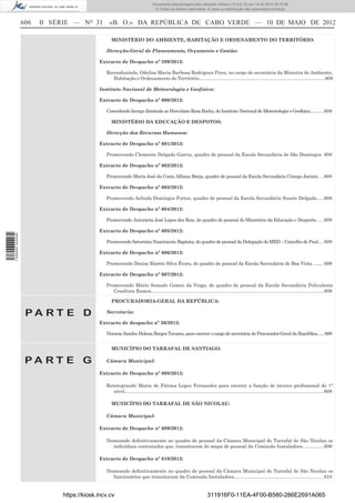 Documento descarregado pelo utilizador Adilson (10.8.0.12) em 14-05-2012 09:15:48.
                                                                               © Todos os direitos reservados. A cópia ou distribuição não autorizada é proibida.


                  606   II SÉRIE — NO 31        «B. O.» DA REPÚBLICA DE CABO VERDE — 10 DE MAIO DE 2012

                                                 MINISTÉRIO DO AMBIENTE, HABITAÇÃO E ORDENAMENTO DO TERRITÓRIO:

                                              Direcção-Geral de Planeamento, Orçamento e Gestão:

                                           Extracto de Despacho nº 599/2012:

                                              Reconduzindo, Odelisa Maria Barbosa Rodrigues Pires, no cargo de secretária da Ministra do Ambiente,
                                                 Habitação e Ordenamento do Território................................................................................................608

                                           Instituto Nacional de Meteorologia e Geofísica:

                                           Extracto de Despacho nº 600/2012:

                                              Concedendo licença ilimitada ao Herculano Rosa Rocha, do Instituto Nacional de Meteorologia e Geofísica........... 608

                                                 MINISTÉRIO DA EDUCAÇÃO E DESPOTOS:

                                              Direcção dos Recursos Humanos:

                                           Extracto de Despacho nº 601/2012:

                                              Promovendo Clemente Delgado Garcia, quadro de pessoal da Escola Secundária de São Domingos. 608

                                           Extracto de Despacho nº 602/2012:

                                              Promovendo Maria José da Costa Alfama Borja, quadro de pessoal da Escola Secundária Cónego Jacinto. .. 608

                                           Extracto de Despacho nº 603/2012:

                                              Promovendo Arlindo Domingos Fortes, quadro de pessoal da Escola Secundária Suzete Delgado. .... 608

                                           Extracto de Despacho nº 604/2012:

                                              Promovendo Antonieta José Lopes dos Reis, do quadro de pessoal do Ministério da Educação e Desporto. .... 609

                                           Extracto de Despacho nº 605/2012:
1 528000 002089




                                              Promovendo Saturnino Nascimento Baptista, do quadro de pessoal da Delegação do MED – Concelho de Paul. ... 609

                                           Extracto de Despacho nº 606/2012:

                                              Promovendo Denise Rizette Silva Évora, do quadro de pessoal da Escola Secundária de Boa Vista. ....... 609

                                           Extracto de Despacho nº 607/2012:

                                              Promovendo Mário Semedo Gomes da Veiga, do quadro de pessoal da Escola Secundária Polivalente
                                                 Cesaltina Ramos.................................................................................................................................. 609

                                                 PROCURADORIA-GERAL DA REPÚBLICA:

                   PA RT E D                  Secretaria:

                                           Extracto de despacho nº 36/2012:

                                              Nomeia Sandra Helena Borges Tavares, para exercer o cargo de secretária do Procurador-Geral da República. .....609


                                                 MUNICÍPIO DO TARRAFAL DE SANTIAGO:

                   PA RT E G                  Câmara Municipal:

                                           Extracto de Despacho nº 608/2012:

                                              Reintegrando Maria de Fátima Lopes Fernandes para exercer a função de técnico proﬁssional de 1°
                                                 nível...................................................................................................................................................... 609

                                                 MUNICÍPIO DO TARRAFAL DE SÃO NICOLAU:

                                              Câmara Municipal:

                                           Extracto de Despacho nº 609/2012:

                                              Nomeando deﬁnitivamente no quadro de pessoal da Câmara Municipal do Tarrafal de São Nicolau os
                                                indivíduos contratados que, transitaram do mapa de pessoal da Comissão Instaladora. .............. 609

                                           Extracto de Despacho nº 610/2012:

                                              Nomeando deﬁnitivamente no quadro de pessoal da Câmara Municipal do Tarrafal de São Nicolau os
                                                funcionários que transitaram da Comissão Instaladora. .................................................................. 610


                             https://kiosk.incv.cv                                                                    311916F0-11EA-4F00-B580-286E2691A065
 