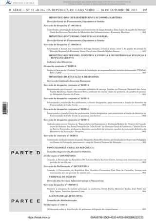 Documento descarregado pelo utilizador Adilson Varela (10.73.102.72) em 10-10-2013 14:01:30.
© Todos os direitos reservados. A cópia ou distribuição não autorizada é proibida.

II SÉRIE — NO 51 «B. O.» DA REPÚBLICA DE CABO VERDE — 10 DE OUTUBRO DE 2013

897

MINISTÉRIO DAS INFRAESTRUTURAS E ECONOMIA MARÍTIMA:
Direcção-Geral do Planeamento, Orçamento e Gestão:
Extracto de despacho nº 1007/2013:
Concedendo a prorrogação da licença sem vencimento de longa duração a Irina Lopes, do quadro da DirecçãoGeral dos Recursos Marinhos do Ministério das Infraestruturas e Economia Marítima....................... 902
MINISTÉRIO DO TURISMO, INDÚSTRIA E ENERGIA:
Direcção-Geral do Planeamento, Orçamento e Gestão:
Extracto de despacho nº 1008/2013:
Autorizando a licença sem vencimento de longa duração, à técnica sénior, nível I, do quadro de pessoal da
Direcção Regional da Economia Norte, Vera Luísa Almeida Medina Santos, . .................................... 902
MINISTÉRIO DO TURISMO, INDÚSTRIA E ENERGIA E MINISTÉRIO DAS FINANÇAS E
DO PLANEAMENTO:
Gabinete dos Ministros:
Despacho conjunto nº 32/2013:
Atribui o Estatuto de Utilidade Turística de Instalação, ao empreendimento turístico denominado “PENSÃO
BIG GAME”. ........................................................................................................................................ 902
MINISTÉRIO DA EDUCAÇÃO E DESPORTOS:
Serviço de Gestão de Recursos Humanos:
Extracto de despacho conjunto nº 33/2013:
Requisitando para exercer, em comissão ordinária de serviço, funções na Direcção Nacional das Artes,
Valdir Mendonça Gomes Spencer Brito, professor do ensino básico de primeira, do quadro de pessoal
da Delegação Escolar da Praia. .......................................................................................................... 902
Extracto de despacho conjunto nº 34/2013:
1 752000 005433

Autorizando a requisição dos professores, a frente designados, para exercerem a função de docentes na
Universidade de Cabo Verde. ............................................................................................................. 902
Extracto de despacho conjunto nº 35/2013:
Autorizando a transferência dos professores, frente designados, para exercerem a função de docentes na
Universidade de Cabo Verde no presente ano lectivo. ...................................................................... 903
Extracto de despacho conjunto nº 36/2013:
Cedendo para exercer funções de “Especialista em Seguimento e Avaliação/Relator do Projecto de Consolidação do Sistema das Áreas Protegidas de Cabo Verde” na Direcção-Geral do Ambiente, Cláudia Maria
de Barros Fernandes, professora do ensino secundário de primeira, quadro de nomeação deﬁnitiva do
Ministério da Educação e Desporto. ................................................................................................... 903
Extracto de contrato nº 16/2013:
Contratando, mediante contrato de gestão, Margarida Maria Silva Santos, pós-Graduada em Supervisão Pedagógica
em Ensino do Português, para exercer o cargo de Director Nacional da Educação. .........................................903
PROCURADORIA-GERAL DA REPÚBLICA:

PA RT E D

Conselho Superior do Ministério Público:
Deliberação nº 29/CSMP/2013:
Concede, à Procurador da República Dr. António Maria Martins Claret, licença sem vencimento por um
período de um (1) ano. ......................................................................................................................... 903
Extracto da Deliberação nº 20/CSMP/2013:
Concede, à Procuradora da República Dra. Eurídice Fernandes Pina Dias de Carvalho, licença sem
vencimento por um período de um (1) ano. ........................................................................................ 903
TRIBUNAL DE CONTAS:
Direcção dos Serviços Administrativos e Financeiros:
Extracto despacho nº 1009/2013:
Promove à categoria de auditor principal, os auditores, David Carlos Monteiro Rocha, José Pedro dos
Reis Agues, Natalina Spencer Lima. ................................................................................................. 904
AGÊNCIA DE AVIAÇÃO CIVIL:

PA RT E E

Conselho de Administração:
Deliberação nº 4/2013:
Deliberando sobre a distribuição de pelouros e delegação de competências. ........................................ 905

https://kiosk.incv.cv

09A08786-35E8-4320-AFE6-B90DB9222C23

 