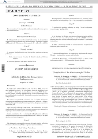 Documento descarregado pelo utilizador Adilson Varela (10.73.102.72) em 10-10-2013 14:01:30.
© Todos os direitos reservados. A cópia ou distribuição não autorizada é proibida.

II SÉRIE — NO 51 «B. O.» DA REPÚBLICA DE CABO VERDE — 10 DE OUTUBRO DE 2013

899

PA RT E C
CONSELHO DE MINISTROS

Artigo 2º

––––––

As competências, os deveres, direitos e regalias dos membros do júri
são os ﬁxados na resolução que Cria o PNJ e no respectivo regulamento.

Resolução n.º 21/2013

Artigo 3º

de 9 de Outubro
Nos termos do n.º 2 do artigo 265.° da Constituição, o Governo aprova
a seguinte Resolução:
Artigo 1.º
Fim de comissão de serviço
É dada por ﬁnda a comissão ordinária de serviço de Alberto Silva
Ramos, no cargo de Director Geral de Planeamento, Orçamento e Gestão
do Ministério da Cultura, com efeitos a partir de 1 de Outubro de 2013.
Artigo 2.º
Entrada em vigor
A presente Resolução entra em vigor no dia seguinte ao da sua
publicação.
Vista e aprovada em Conselho de Ministros de 3 de Outubro
de 2013.
O Primeiro-Ministro, José Maria Pereira Neves
1 752000 005433

––––––o§o––––––

O mandato dos membros referidos no artigo 1º é de 3 (três) anos,
renováveis por igual período.
Artigo 4º
1. Os membros do júri que não exerçam funções no sector público
são abonados com senhas de presença no valor de 5.000$00 (cinco mil
escudos), por cada reunião com duração igual ou superior a cinco horas
de trabalho.
2. Sobre o montante referido no número anterior recai todos os
descontos, nos termos da lei.
Artigo 5º
O presente despacho entra em vigor no dia seguinte ao da sua publicação e produz efeitos na data nele indicado.
Gabinete do Ministro dos Assuntos Parlamentares na Praia, aos 25
de Setembro de 2013. – O Ministro, Rui Mendes Semedo

––––––

CHEFIA DO GOVERNO

SECRETARIA DE ESTADO DA ADMINISTRAÇÃO PÚBLICA

––––––

Direcção-Geral da Administração Pública

Gabinete do Ministro dos Assuntos
Parlamentares
Despacho nº 17/2013
Preâmbulo
O regulamento do Prémio Nacional de Jornalismo (PNJ), aprovado
pela Resolução nº 95/2013, de 14 de Agosto, dispõe no seu artigo 7º que
a avaliação e a declaração dos trabalhos vencedores ao PNJ e dos respectivos autores são feitas por um corpo de jurado, composto por cinco
personalidades de reconhecida idoneidade, competência académica e
independência.
Nos termos do supracitado normativo, cabe ao membro do Governo
responsável pela área da comunicação social, por despacho e sob proposta da Direcção Geral da Comunicação Social, designar os membros
do referido júri.
Além disso, nos termos do nº 5 do artigo 7º do regulamento, no acto de
sua designação devem ser ﬁxadas senhas de presença para os membros
do júri que não exerçam funções no sector público.
Assim, ao abrigo dos nºs 1 e 5 do artigo 7º do Regulamento do Premio
Nacional de jornalismo, aprovado pela Resolução nº 95/2013, de 14 de
Agosto, determino o seguinte:
Artigo 1º
São designados como membro do corpo de jurado relativo ao Prémio
Nacional de Jornalismo (PNJ) as seguintes individualidades:
a) Presidente: - Carla Solange Fortes Lima;
b) Vogais: - José Maria Tavares Varela; - Marilene Pereira
Lopes; - Paulo Jorge Fortes Lima; – Silvino Lopes Évora.

https://kiosk.incv.cv

Extracto de despacho nº 994/2013 – Da Directora-Geral da
Administração Pública, por subdelegação de competência de
S. Exª o Secretário de Estado da Administração Pública:
De 17 de Junho de 2013:
Judite Rodrigues Pires, enfermeira graduado escalão I, índice 145 do
Quadro do Ministério da Saúde, desligada de serviço, para efeitos
de aposentação, conforme publicação feita no Boletim Oﬁcial nº.
16/2013, de 19 de Março - concedida a aposentação deﬁnitiva, nos
termos do artigo 5º nº 1 do Estatuto de Aposentação e da Pensão de
Sobrevivência, aprovado pela Lei nº. 61/III/89, de 30 de Dezembro,
com direito á pensão anual de 1.429.968$00 (Um milhão,
quatrocentos e vinte e nove mil, novecentos e sessenta e oito
escudos), calculada de conformidade com o artigo 37º do Estatuto
de Aposentação e da Pensão de Sobrevivência, correspondente a 34
anos de serviço prestado ao Estado, incluindo os aumentos legais.
(Visado pelo Tribunal de Contas, aos 27 de Setembro de 2013).

––––––
Extracto de despacho nº 995/2013 – Da Directora-Geral da
Administração Pública, por subdelegação de competência de
S. Exª o Secretário de Estado da Administração Pública:
De 6 de Agosto de 2013:
Emília Livramento Monteiro, professora do ensino básico de primeira,
referência 7, escalão A, do quadro de pessoal do Ministério
da Educação e Desportos – desligada de serviço para efeitos
de aposentação, nos termos do artigo 5º, nº 3, do Estatuto de
Aposentação e da pensão de Sobrevivência, aprovado pela Lei nº
61/III/89, de 30 de Dezembro, conjugado com artigo 81º do Decreto

09A08786-35E8-4320-AFE6-B90DB9222C23

 