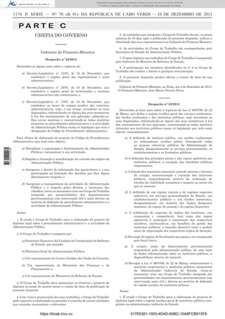 1176 II SÉRIE — NO
70 «B. O.» DA REPÚBLICA DE CABO VERDE — 10 DE DEZEMBRO DE 2012
P A R T E C
CHEFIA DO GOVERNO
–––––
Gabinete do Primeiro-Ministro
Despacho nº 32/2012
Decorridos já alguns anos sobre a vigência do:
a) Decreto-Legislativo nº 15/97, de 10 de Novembro, que
estabelece o regime geral dos regulamentos e actos
administrativos;
b) Decreto-Legislativo nº 16/97, de 10 de Novembro, que
estabelece o regime geral de reclamações e recursos
administrativos não contenciosos; e
c) Decreto-Legislativo nº 17/97, de 10 de Novembro, que
estabelece as bases do regime jurídico dos contratos
administrativos, urge, a um tempo, actualizar as suas
disposições, reformulando-se alguns dos seus normativos
à luz dos ensinamentos da sua aplicação, aditando-se-
lhes novas matérias e concentrando-se todas matérias
atinentes ao procedimento administrativo e à actividade
da Administração Pública numa só legislação que terá a
designação de Código de Procedimento Administrativo.
Para efeitos de elaboração do projecto do Código de Procedimento
Administrativo que terá como objecto.
a) Disciplinar a organização e funcionamento da Administração
Pública e racionalizar a sua actividade;
b) Regular a formação e manifestação da vontade dos órgãos da
Administração Pública;
c) Assegurar o direito de informação dos particulares e a sua
participação na formação das decisões que lhes digam
directamente respeito; e
d) Assegurar a transparência da actividade da Administração
Pública e o respeito pelos direitos e interesses dos
cidadãos, torna-se necessário criar um Grupo de Trabalho
integrado por personalidades dos departamentos
governamentais com intervenção útil e mais directa na
matéria de deﬁnição de procedimento administrativo e a
actividade da Administração Pública.
Assim:
1. É criado o Grupo de Trabalho para a elaboração do projecto de
diploma legal sobre o procedimento administrativo e a actividade da
Administração Público,
2. O Grupo de Trabalho é composto por:
a) Secretário Executivo da Unidade de Coordenação da Reforma
do Estado, que preside;
b) Directora Geral da Administração Pública;
c) Um representante do Centro Jurídico da Cheﬁa do Governo;
d) Um representante do Ministério das Finanças e do
Planeamento; e
e) Um representante do Ministério da Reforma do Estado.
3. O Grupo de Trabalho deve apresentar ao Governo o projecto de
diploma no prazo de quatro meses a contar da data da publicação do
presente despacho
4. Com vista à prossecução dos seus trabalhos, o Grupo de Trabalho
pode requerer a colaboração ou proceder à consulta de outras entidades
que entender necessárias e relevantes.
5. As entidades que integram o Grupo de Trabalho devem, no prazo
máximo de 10 dias após a publicação do presente despacho, indicar a
identidade dos seus representantes ao Gabinete do Primeiro Ministro.
6. As actividades do Grupo de Trabalho são acompanhadas pelo
Secretário de Estado da Administração Pública.
7. O apoio logístico aos trabalhos do Grupo de Trabalho é assegurado
pelo Gabinete do Ministro da Reforma do Estado.
8. A participação dos membros identiﬁcados no nº 2 no Grupo de
Trabalho não confere o direito a qualquer remuneração.
9. O presente despacho produz efeitos a contar da data da sua
publicação.
Gabinete do Primeiro-Ministro, na Praia, aos 4 de Dezembro de 2012.
– O Primeiro-Ministro, José Maria Pereira Neves
–––––
Despacho nº 33/2012
Decorridos já doze anos sobre a vigência da Lei nº 96/V/99, de 22
de Março, que deﬁne o regime jurídico geral dos serviços autónomos,
dos fundos autónomos e dos institutos públicos, urge actualizar as
suas disposições, reformulando-se alguns dos seus normativos á luz
dos ensinamentos da sua aplicação, concentrando-se todas matérias
atinentes aos institutos públicos numa só legislação que terá como
objecto, nomeadamente:
a) A deﬁnição de instituto público, nos moldes tradicionais
no ordenamento jurídico pátrio, abrangendo todas
as pessoas colectivas públicas da Administração do
Estado, designadamente os serviços personalizados, os
estabelecimentos e as fundações públicas;
b) A deﬁnição dos princípios gerais e das regras aplicáveis aos
institutos públicos, à excepção das entidades públicas
empresariais;
c) A ﬁxação dos requisitos materiais, procedi mentais e formais
da criação, reestruturação e extinção dos institutos
públicos, nomeadamente através da realização de
estudos de viabilidade económica e impacto no sector em
que se inserem;
d) A deﬁnição de um regime comum e de regimes especiais
aplicáveis aos serviços personalizados do Estado, aos
estabelecimentos públicos e aos fundos autónomos,
designadamente em matéria dos órgãos dirigentes
máximos, do regime de pessoal e do regime ﬁnanceiro;
e) A redeﬁnição do esquema de órgãos dos institutos, sua
composição e competência, bem como das regras
aplicáveis à nomeação e exoneração dos respectivos
membros, instituindo-se, em benefício da gestão dos
institutos públicos, o conselho directivo como o modelo
único de organização dos respectivos órgãos de direcção;
f) Alteração do regime de ﬁscalização que passa a ser assegurado
pelo ﬁscal único;
g) A criação, junto do departamento governamental
responsável pela administração pública, de uma base
de dados informatizada sobre os institutos públicos, a
disponibilizar através da internet;
h) Revogar a Lei nº 96/V/99, de 22 de Março, relativamente a
matérias respeitantes a institutos públicos integrantes
da Administração Indirecta do Estado, torna-se
necessário criar um Grupo de Trabalho integrado por
personalidades dos departamentos governamentais com
intervenção mais útil e directa na matéria de deﬁnição
de regime jurídico de institutos púbicos.
Assim:
1. É criado o Grupo de Trabalho para a elaboração do projecto de
diploma legal sobre o regime jurídico geral de institutos públicos inte-
grados na administração indirecta do Estado.
https://kiosk.incv.cv 51765381-1003-4D4D-A98C-10A8FCB915F6
Documento descarregado pelo utilizador Adilson (10.8.0.12) em 10-12-2012 15:49:36.
© Todos os direitos reservados. A cópia ou distribuição não autorizada é proibida.
1623000002089
 