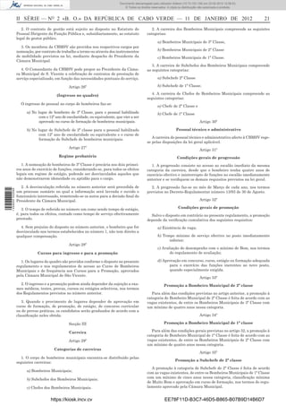 Documento descarregado pelo utilizador Felismino Thomás (10.73.102.134) em 23-02-2012 10:49:43.
                                                                                Documento descarregado pelo utilizador Adilson (10.73.103.139) em 23-02-2012 12:06:53.
                                                                                    © Todos os direitos reservados. A cópia ou distribuição não autorizada é proibida.



                  II SÉRIE — NO 2 «B. O.» DA REPÚBLICA DE CABO VERDE — 11 DE JANEIRO DE 2012                                                                                  21
                     2. O contrato de gestão está sujeito ao disposto no Estatuto do                    2. A carreira dos Bombeiros Municipais compreende as seguintes
                  Pessoal Dirigente da Função Pública e, subsidiariamente, ao estatuto               categorias:
                  legal do gestor público.
                                                                                                            a) Bombeiros Municipais de 3ª Classe,
                    3. Os membros da CBMSV são providos nos respectivos cargos por
                  nomeação, por contrato de trabalho a termo ou através dos instrumentos                    b) Bombeiros Municipais de 2ª Classe
                  de mobilidade previstos na lei, mediante despacho do Presidente da                        c) Bombeiros Municipais de 1ª Classe.
                  Câmara Municipal.
                                                                                                        3. A carreira de Subchefes dos Bombeiros Municipais compreende
                     4. O Comandante da CBMSV pode propor ao Presidente da Câma-                     as seguintes categorias:
                  ra Municipal de S. Vicente a celebração de contratos de prestação de
                  serviço especializado, em função das necessidades pontuais do serviço.                    a) Subchefe 2ª Classe

                                                 Artigo 26º                                                 b) Subchefe de 1ª Classe.

                                          (Ingresso no quadro)                                          4. A carreira de Chefes de Bombeiros Municipais compreende as
                                                                                                     seguintes categorias:
                    O ingresso do pessoal no corpo de bombeiros faz-se:
                                                                                                            a) Chefe de 2ª Classe e
                        a) No lugar de bombeiro de 3ª Classe, para o pessoal habilitado                     b) Chefe de 1ª Classe
                               com o 12º ano de escolaridade, ou equivalente, que vier a ser
                               aprovado no curso de formação de bombeiros municipais.                                                      Artigo 30º

                        b) No lugar de Subchefe de 2ª classe para o pessoal habilitado                                    Pessoal técnico e administrativo
                               com 12º ano de escolaridade ou equivalente e o curso de
                               formação de Subchefe de bombeiros municipais.                            A carreira do pessoal técnico e administrativo afecto à CBMSV rege-
                                                                                                     se pelas disposições da lei geral aplicável.
                                                 Artigo 27º
                                                                                                                                           Artigo 31º
                                           Regime probatório                                                              Condições gerais de progressão
                     1. A nomeação de bombeiros de 3ª Classe é precária nos dois primei-                1. A progressão consiste no acesso ao escalão imediato da mesma
                  ros anos de exercício de funções, considerando-se, para todos os efeitos           categoria da carreira, desde que o bombeiro tenha quatro anos de
                  legais em regime de estágio, podendo ser desvinculados aqueles que                 exercício efectivo e ininterrupto de funções no escalão imediatamente
                  não demonstrarem idoneidade ou aptidão para o cargo.                               anterior e se veriﬁquem os demais requisitos previstos na lei geral.
                    2. A desvinculação referida no número anterior será precedida de                   2. A progressão faz-se no mês de Março de cada ano, nos termos
1 459000 002089




                  um processo sumário no qual a informação será lavrada e ouvido o                   previstos no Decreto-Regulamentar número 13/93 de 30 de Agosto.
                  funcionário interessado, remetendo-se os autos para a decisão ﬁnal do
                  Presidente da Câmara Municipal.                                                                                          Artigo 32º

                     3. O tempo de referido no número um como sendo tempo de estágio,                                      Condições gerais de promoção
                  é, para todos os efeitos, contado como tempo de serviço efectivamente                Salvo o disposto em contrário no presente regulamento, a promoção
                  prestado.                                                                          depende da veriﬁcação cumulativa dos seguintes requisitos:
                    4. Sem prejuízo do disposto no número anterior, o bombeiro que for                      a) Existência de vaga;
                  desvinculado nos termos estabelecidos no número 1, não tem direito a
                  qualquer compensação.                                                                     b) Tempo mínimo de serviço efectivo no posto imediatamente
                                                                                                                  inferior;
                                                 Artigo 28º
                                                                                                            c) Avaliação do desempenho com o mínimo de Bom, nos termos
                              Cursos para ingresso e para a promoção                                               do regulamento de avaliação;

                     1. Os lugares do quadro são providos conforme o disposto no presente                   d) Aprovação em concurso, curso, estágio ou formação adequada
                  regulamento e nos regulamentos de acesso ao Curso de Bombeiros                                  para o exercício das funções inerentes ao novo posto,
                  Municipais e de frequência aos Cursos para a Promoção, aprovados                                quando especialmente exigida.
                  pela Câmara Municipal de São Vicente.
                                                                                                                                           Artigo 33º
                    2. O ingresso e a promoção podem ainda depender da sujeição a exa-                           Promoção a Bombeiro Municipal de 2ª classe
                  mes médicos, testes, provas, cursos ou estágios selectivos, nos termos
                  dos Regulamentos previstos no número anterior.                                        Para além das condições previstas no artigo anterior, a promoção à
                                                                                                     categoria de Bombeiro Municipal de 2ª Classe é feita de acordo com as
                     3. Quando o provimento de lugares depender de aprovação em                      vagas existentes, de entre os Bombeiros Municipais de 3ª Classe com
                  curso de formação, de promoção, de estágio, de concurso curricular                 um mínimo de quatro anos nessa categoria.
                  ou de provas práticas, os candidatos serão graduados de acordo com a
                  classiﬁcação neles obtida.                                                                                               Artigo 34º

                                                 Secção III                                                      Promoção a Bombeiro Municipal de 1ª classe

                                                 Carreira                                               Para além das condições gerais previstas no artigo 32, a promoção à
                                                                                                     categoria de Bombeiro Municipal de 1ª Classe é feita de acordo com as
                                                 Artigo 29º                                          vagas existentes, de entre os Bombeiros Municipais de 2ª Classe com
                                                                                                     um mínimo de quatro anos nessa categoria.
                                        Categorias de carreiras
                                                                                                                                           Artigo 35º
                     1. O corpo de bombeiros municipais encontra-se distribuído pelas
                                                                                                                         Promoção a Subchefe de 2ª classe
                  seguintes carreiras:
                                                                                                        A promoção à categoria de Subchefe de 2ª Classe é feita de acordo
                        a) Bombeiros Municipais;
                                                                                                     com as vagas existentes, de entre os Bombeiros Municipais de 1ª Classe
                        b) Subchefes dos Bombeiros Municipais;                                       com um mínimo de cinco anos nessa categoria, classiﬁcação mínima
                                                                                                     de Muito Bom e aprovação em curso de formação, nos termos do regu-
                        c) Chefes dos Bombeiros Municipais.                                          lamento aprovado pela Câmara Municipal.


                                      https://kiosk.incv.cv                                                      EE78F11D-B3C7-46D5-B865-B07B9D14B6D7
 