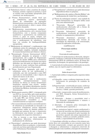 Documento descarregado pelo utilizador Adilson Varela (10.73.103.139) em 12-07-2013 08:42:55.
© Todos os direitos reservados. A cópia ou distribuição não autorizada é proibida.

1 716000 005433

920

I SÉRIE — NO 35 «B. O.» DA REPÚBLICA DE CABO VERDE — 11 DE JULHO DE 2013
f) “Substância Activa”, toda a matéria de origem
humana, animal, vegetal ou química, à qual
se atribui uma actividade apropriada para
constituir um medicamento;
g) “Forma Farmacêutica”, estado ﬁnal que
as
substâncias
activas
apresentam,
depois de submetidas às operações
farmacêuticas necessárias, a ﬁm de facilitar
a sua administração e obter o maior efeito
terapêutico desejado;
h) “Medicamentos essencialmente similares”,
todos os medicamentos, sob a mesma forma
farmacêutica, com a mesma composição
qualitativa e quantitativa em substâncias
activas e, para os quais, sempre que
necessário, foi demonstrada bio equivalência
com o medicamento de referência, com
base em estudos de biodisponibilidade
apropriados;
i) “Medicamento de referência”, o medicamento cuja
substância activa foi autorizada com base em
documentação completa, incluindo resultados
de ensaios farmacêuticos pré-clínicos e clínicos;
j) “Denominação Comum Internacional (DCI)”,
designação adoptada ou proposta a nível
internacional, sob a égide da Organização
Mundial da Saúde (OMS) para substâncias
activas de medicamentos, de acordo com regras
deﬁnidas, que não pode ser objecto de registo
de marca ou nome, conforme lista publicada
periodicamente por essa Organização;
k) “Nome Genérico”, designação pela qual a
substância activa de um medicamento é
conhecida, que não corresponde a uma DCI
aprovada ou recomendada e não é objecto de
registo de marca ou de nome;
l) “Fórmula magistral”, todo o medicamento
preparado
extemporaneamente
numa
farmácia de oﬁcina ou serviço farmacêutico
hospitalar, segundo uma receita médica
prescrita por um médico oﬁcialmente inscrito
na Ordem dos Médicos, destinado a um doente
determinado;
m) “Medicamento genérico (MG)”, é designado pela
sua DCI ou, na sua falta, pelo nome genérico,
seguido da dosagem, da forma farmacêutica
e da sigla MG, que devem constar do seu
acondicionamento secundário e reúne
cumulativamente as seguintes condições:
i. Ser essencialmente similar a um medicamento
de referência já introduzido no mercado e as
respectivas substâncias activas fabricadas
por processos caídos no domínio público ou
protegido por patente de que o requerente
ou fabricante seja titular ou explore com
autorização do respectivo detentor; e
ii. Não se invocar a seu favor indicações
terapêuticas diferentes relativamente ao
medicamento de referência;
n) “Psicotrópico”, substância que pode determinar
dependência física ou psíquica, e relacionada,
como tal, nas listas aprovadas pela Convenção
sobre Substâncias Psicotrópicas;
https://kiosk.incv.cv

o) “Estupefaciente”, substância que pode determinar
dependência física ou psíquica;
p) “Medicamentos não sujeitos a Receita Médica”, são
medicamentos de venda livre, nas farmácias;
q) “Forma de embalagem unitária”, uma unidade de
forma farmacêutica na dosagem média usual
para uma administração;
r)

“Prescrição
Manual”,
prescrição
de
medicamentos efectuada sob a forma de
documento pré-impresso;

s)

“Prescrição Informática”, prescrição de
medicamentos resultando da utilização de
soluções ou equipamentos informáticos;

t)

“Prescrição
electrónica”,
prescrição
de
medicamentos efectuada com recurso às
tecnologias de informação e de comunicação,
através de aplicações certiﬁcadas.
CAPÍTULO II
Prescrição médica
Artigo 4.º
Prescrição de medicamentos

1. A prescrição de medicamentos é efectuada, obrigatoriamente, mediante a indicação da Denominação Comum
Internacional (DCI) da substância activa, da forma farmacêutica, da dosagem, da apresentação e da posologia.
2. A prescrição de medicamentos é efectuada em receita
médica, seja em suporte papel ou informático.
Artigo 5.º
Dados da prescrição

1. A prescrição médica é composta pelos seguintes dados
essenciais:
a) Cabeçalho - nome e endereço impressos do estabelecimento de prestações de cuidados de
saúde;
b) Superinscrição - constituída por nome, endereço
do utente, número do beneﬁciário, quando
houver, e idade, quando pertinente;
c) Inscrição - compreende o nome do medicamento,
por DCI, dosagem, forma farmacêutica e
posologia;
d) Subscrição - designa a quantidade total a
ser fornecida nomeadamente o número e
dimensão da embalagem:
e) Adscrição - é composta pelas orientações do
prescritor para o paciente; e
f) Data, assinatura legível, registo proﬁssional e
número de inscrição nas ordens proﬁssionais
ou do serviço responsável pela inscrição do
prescritor, quando não esteja organizado em
Ordens, vinheta ou carimbo, podendo conter,
ainda, a especialidade do prescritor.
2. A posologia referida na alínea c) do número anterior deve ser entendida no seu conceito mais lato
devendo compreender, sempre que possível, não só
a dosagem a administrar e respectivo intervalo de
administração como também a duração de tratamento.
8FADA66F-9A53-4A98-AF6B-C4DFF09F6F0F

 