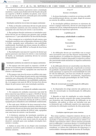 Documento descarregado pelo utilizador Felismino Thomás (10.73.102.134) em 23-02-2012 10:45:49.
                                                                     Documento descarregado pelo utilizador Adilson (10.73.103.139) em 23-02-2012 12:08:03.
                                                                       Documento descarregado pelo utilizador sonia (10.8.0.142) em 23-02-2012 11:46:42.
                                                                         © Todos os direitos reservados. A cópia ou distribuição não autorizada é proibida.


                  52     I SÉRIE — NO 2 «B. O.» DA REPÚBLICA DE CABO VERDE — 12 DE JANEIRO DE 2012

                     6. A distância máxima a percorrer entre a instalação                                                       Artigo 53º
                  sanitária e o ponto mais desfavorável da fracção não pode
                                                                                                                       Acessos e circulações
                  ser superior a 50,00 m medidos em planta, nem vencer
                  mais de um piso de desnível, contando para esta medida                    1. As áreas destinadas a comércio ou serviços em edifí-
                  circulações horizontais e escadas.                                      cios multifuncionais devem, em regra, dispor de acessos
                                           Artigo 50º                                     ao exterior do edifício, autónomos.
                   Instalações sanitárias em serviços em espaços autónomos
                                                                                            2. As circulações públicas interiores ou exteriores de
                    1. Todas as fracções autónomas devem ter pelo menos                   acesso a espaços comerciais, devem ter uma largura útil
                  uma instalação sanitária com área mínima de 2,00 m2,                    mínima de 2,25 m, independentemente do estipulado nos
                  equipada com uma bacia de retrete e um lavatório.                       regulamentos de segurança aplicáveis.
                    2. Em qualquer fracção autónoma as instalações sani-                                                  CAPITULO IV
                  tárias devem ser em número que garanta uma unidade
                  expressa no n.º 1 por cada 65,00 m2 de área útil da fracção.                         Segurança, salubridade e conforto
                    3. Deve assegurar-se a existência de pelo menos uma                                                          Secção I
                  instalação sanitária com as dimensões mínimas de 2,20m
                  x 2,20m, equipada para utilizadores com mobilidade                                                        Generalidades
                  condicionada, localizada nas áreas comuns do edifício e
                                                                                                                                Artigo 54º
                  acima do solo, por cada 5000 m2 ou fracção de área bruta
                  de construção.                                                                                         Disposições gerais

                    4. Nas habitações com mais de 4 quartos de dormir que                    1. As ediﬁcações devem ser concebidas com os requi-
                  apenas possuam uma bacia de retrete e uma instalação                    sitos necessários para que lhes ﬁquem asseguradas, de
                  de banho, as instalações sanitárias devem ter acessos                   modo duradouro, as condições de segurança, salubridade,
                  independentes.                                                          acessibilidade e conforto adequadas à respectiva utiliza-
                                           Artigo 51º                                     ção, procurando ainda minimizar os impactes ambientais
                   Instalações sanitárias em comércio em espaços autónomos                que provoquem.
1 460000 002089




                    1. Os espaços com área igual ou superior a 25,00 m2                     2. As ediﬁcações devem ser construídas com observân-
                  devem ter no mínimo uma instalação sanitária com área                   cia das boas regras de construção, respeitando as normas
                  igual ou superior a 2,00 m2, equipada com uma bacia de                  de qualidade e regulamentação de segurança, procurando
                  retrete e um lavatório.                                                 ainda optimizar os aspectos de sustentabilidade do ciclo
                     2. Os espaços cuja área de acesso ao público seja supe-              de vida da ediﬁcação, com base nos estudos de arquitec-
                  rior a 150 m2 devem dispor de pelo menos uma instalação                 tura sustentável existentes actualmente, importantes
                  sanitária com a dimensão útil mínima de 2,20 m por 2,20                 no âmbito da situação geomorfológica de Cabo Verde.
                  m equipada para utilizadores com mobilidade condiciona-                                                       Artigo 55º
                  da, e os espaços com mais de 300 m2 de área livre devem
                  dispor de pelo menos mais uma instalação sanitária.                         Obras de reconstrução ou transformação de ediﬁcações
                                                                                                                   existentes.
                                           Artigo 52º
                   Instalações sanitárias em conjunto de unidades comerciais                1. As disposições do artigo anterior são aplicáveis às
                                                                                          obras de reconstrução ou transformação de ediﬁcações
                    1. Os conjuntos de unidades comerciais cujo total de
                                                                                          existentes.
                  área comercial seja inferior ou igual a 150,00 m2 devem
                  ter no mínimo duas instalações sanitárias, uma das quais                  2. Quando se trate de ampliação ou outra transfor-
                  acessível, equipadas com uma bacia de retrete e um lava-                mação de que resulte aumento das cargas transmitidas
                  tório e uma com a dimensão mínima de 2,20 m x 2,20 m                    aos elementos não transformados da ediﬁcação ou às
                  equipada para utilizadores com mobilidade condicionada.                 fundações, não podem as obras ser iniciadas sem que
                    2. Por cada mais 150,00 m2 de área comercial ou frac-                 se demonstre que a ediﬁcação suporta com segurança o
                  ção, para além das instalações sanitárias referidas no nú-              acréscimo de solicitação resultante da obra projectada.
                  mero anterior devem ser previstas mais duas instalações                                                       Artigo 56º
                  sanitárias com área mínima de 2,00 m2 cada, equipadas
                  com uma bacia de retrete e um lavatório.                                               Condições especiais para zonas sísmicas

                    3. A distância máxima da instalação sanitária ao                        Nas zonas sujeitas a impactos sísmicos devem ser ﬁ-
                  ponto mais desfavorável de qualquer fracção não pode                    xadas condições restritivas especiais para as ediﬁcações,
                  ser superior a 50,00 m nem vencer mais de um piso de                    ajustadas à máxima violência provável aos abalos e in-
                  desnível, contando para esta medição circulações hori-                  cidindo especialmente sobre a altura máxima permitida
                  zontais e escadas.                                                      para as ediﬁcações, a estrutura destas e a constituição dos
                    4. Ambos os sexos têm ao seu dispor uma instalação                    seus elementos, as sobrecargas adicionais que se devam
                  sanitária acessível, sendo aceitáveis as instalações sa-                considerar, os valores dos coeﬁcientes de segurança e a
                  nitárias unissexo.                                                      continuidade e homogeneidade do terreno de fundação.

                                  https://kiosk.incv.cv                                                6BD884EB-F809-4409-9B63-075A2046D16A
 