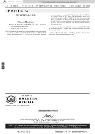 Documento descarregado pelo utilizador Adilson Varela (10.8.0.12) em 13-03-2013 09:46:05.
© Todos os direitos reservados. A cópia ou distribuição não autorizada é proibida.

248

II SÉRIE — NO 15 «B. O.» DA REPÚBLICA DE CABO VERDE — 12 DE MARÇO DE 2013

PA RT E G
MUNICÍPIO DO SAL
––––––
Câmara Municipal
Extrato do despacho nº 301/2013 – Da S. Exª o Presidente
da Câmara Municipal do Sal:
De 23 de Outubro de 2012:

A despesa tem cabimento na dotação inscrita no código 03.62.01.02.,
do orçamento vigente. – (Visado pelo Tribunal de Contas em 26 de
Fevereiro de 2013.
Câmara Municipal do Sal, aos 7 de Março de 2013. – O Secretário
Municipal, José Lourenço do Rosário Lopes

1 669000 005433

Nancy Andrade da Luz Sousa Pinto, contratada, por urgente conveniência
de serviço, ao abrigo do artigo 8.º do Decreto-Lei n.º 46/89, de 26 de
Junho, alterado pela Lei n.º 77/III/90, de 29 de Junho, para nos

termos conjugados dos artigos 92º, nº 2, alínea d) da Lei nº 134/IV/95,
de 3 de Julho, artigo 28º, nº 1, alínea c) do Decreto-Lei nº 86/92, de 16
de Julho, do artigo 24º da Lei nº 102/IV/93, de 31 de Dezembro, artigo
360º e nº 1, alínea c), do artigo 361º do Decreto-Legislativo nº 5/2007,
de 16 de Outubro, exercer a categoria de técnica superior, referência 13,
escalão A, nesta Câmara Municipal, com efeito a partir do dia 5 de
Novembro de 2012.

II SÉRIE

BOLETIM
O FI C I AL
Registo legal, nº 2/2001, de 21 de Dezembro de 2001

Endereço Electronico: www.incv.cv
Av. da Macaronésia,cidade da Praia - Achada Grande Frente, República Cabo Verde.
C.P. 113 • Tel. (238) 612145, 4150 • Fax 61 42 09
Email: kioske.incv@incv.cv / incv@incv.cv
I.N.C.V., S.A. informa que a transmissão de actos sujeitos a publicação na I e II Série do Boletim Oﬁcial devem
obedecer as normas constantes no artigo 28º e 29º do Decreto-Lei nº 8/2011, de 31 de Janeiro.

https://kiosk.incv.cv

75BB2B3C-5719-44C1-8C52-6F7B0F156539

 