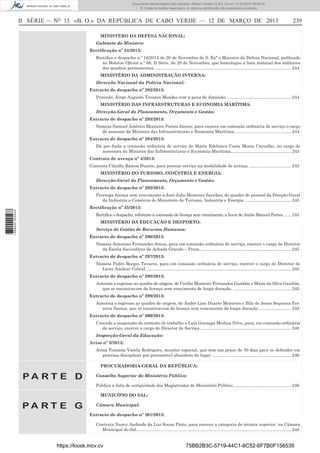 Documento descarregado pelo utilizador Adilson Varela (10.8.0.12) em 13-03-2013 09:46:05.
© Todos os direitos reservados. A cópia ou distribuição não autorizada é proibida.

II SÉRIE — NO 15 «B. O.» DA REPÚBLICA DE CABO VERDE — 12 DE MARÇO DE 2013

239

MINISTÉRO DA DEFESA NACIONAL:
Gabinete do Ministro:
Rectiﬁcação nº 34/2013:
Rectiﬁca o despacho n.º 16/2012 de 20 de Novembro de S. Exª o Ministro da Defesa Nacional, publicado
no Boletim Oﬁcial n.º 68, II Série, de 28 de Novembro, que homologou a lista nominal dos militares
dos quadros permanentes. .................................................................................................................. 244
MINISTÉRIO DA ADMINISTRAÇÃO INTERNA:
Direcção Nacional da Polícia Nacional:
Extracto de despacho nº 292/2013:
Punindo, Jorge Augusto Tavares Mendes com a pena de dimissão. ..................................................... 244
MINISTÉRIO DAS INFRAESTRUTURAS E ECONOMIA MARÍTIMA:
Direcção-Geral do Planeamento, Orçamento e Gestão:
Extracto de despacho nº 293/2013:
Nomeia Samuel Américo Monteiro Fortes Júnior, para exercer em comissão ordinária de serviço o cargo
de assessor da Ministra das Infraestruturas e Economia Marítima. ............................................... 244
Extracto de despacho nº 294/2013:
Dá por ﬁnda a comissão ordinária de serviço de Maria Edelmira Costa Moniz Carvalho, no cargo de
assessora da Ministra das Infraestruturas e Economia Marítima................................................... 245
Contrato de avença nº 4/2013:
Contrata Cláudio Ramos Duarte, para prestar serviço na modalidade de avença. ................................... 245
MINISTÉRIO DO TURISMO, INDÚSTRIA E ENERGIA:
Direcção-Geral do Planeamento, Orçamento e Gestão:
Extracto de despacho nº 295/2013:
Prorroga licença sem vencimento a José Júlio Monteiro Sanches, do quadro de pessoal da Direção-Geral
da Indústria e Comércio do Ministério do Turismo, Industria e Energia. ....................................... 245
1 669000 005433

Rectiﬁcação nº 35/2013:
Rectiﬁca o despacho, referente à concessão de licença sem vencimento, a favor de Antão Manuel Fortes. ...... 245
MINISTÉRIO DA EDUCAÇÃO E DESPORTO:
Serviço de Gestão de Recursos Humanos:
Extracto de despacho nº 296/2013:
Nomeia Antonino Fernandes Sousa, para em comissão ordinária de serviço, exercer o cargo de Director
da Escola Secundária da Achada Grande – Praia. ............................................................................ 245
Extracto de despacho nº 297/2013:
Nomeia Pedro Borges Tavares, para em comissão ordinária de serviço, exercer o cargo de Director do
Liceu Amílcar Cabral. ......................................................................................................................... 245
Extracto de despacho nº 298/2013:
Autoriza o regresso ao quadro de origem, de Cecília Monteiro Fernandes Gambôa e Mário da Silva Gambôa,
que se encontravam de licença sem vencimento de longa duração. ................................................. 245
Extracto de despacho nº 299/2013:
Autoriza o regresso ao quadro de origem, de André Lino Duarte Monteiro e Bila de Jesus Sequeira Ferreira Santos, que se encontravam de licença sem vencimento de longa duração. ........................... 245
Extracto de despacho nº 300/2013:
Concede a suspensão de contrato de trabalho a Luís Gonzaga Medina Silva, para, em comissão ordinária
de serviço, exercer o cargo de Director de Serviço. ............................................................................ 246
Inspecção-Geral da Educação:
Aviso nº 3/2013:
Avisa Tomásia Varela Rodrigues, monitor especial, que tem um prazo de 30 dias para se defender em
processo disciplinar por presumível abandono de lugar ................................................................... 246
PROCURADORIA-GERAL DA REPÚBLICA:

PA RT E D

Conselho Superior do Ministério Público:
Publica a lista de antiguidade dos Magistrados do Ministério Público. ................................................ 246
MUNICÍPIO DO SAL:

PA RT E G

Câmara Municipal:
Extracto de despacho nº 301/2013:
Contrata Nancy Andrade da Luz Sousa Pinto, para exercer a categoria de técnica superior, na Câmara
Municipal do Sal.................................................................................................................................. 248

https://kiosk.incv.cv

75BB2B3C-5719-44C1-8C52-6F7B0F156539

 