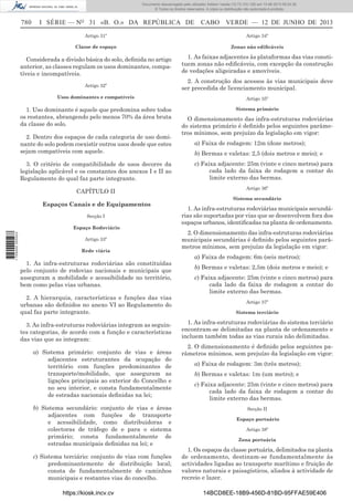 Documento descarregado pelo utilizador Adilson Varela (10.73.103.139) em 13-06-2013 09:34:39.
© Todos os direitos reservados. A cópia ou distribuição não autorizada é proibida.

780

I SÉRIE — NO 31 «B. O.» DA REPÚBLICA DE

CABO VERDE — 12 DE JUNHO DE 2013

Artigo 31º

Artigo 34º

Classe de espaço

Zonas não ediﬁcáveis

Considerada a divisão básica do solo, deﬁnida no artigo
anterior, as classes regulam os usos dominantes, compatíveis e incompatíveis.

1. As faixas adjacentes às plataformas das vias constituem zonas não ediﬁcáveis, com excepção da construção
de vedações aligeiradas e amovíveis.

Artigo 32º

2. A construção dos acessos às vias municipais deve
ser precedida de licenciamento municipal.

Usos dominantes e compatíveis

Artigo 35º

1. Uso dominante é aquele que predomina sobre todos
os restantes, abrangendo pelo menos 70% da área bruta
da classe do solo.

Sistema primário

2. Dentro dos espaços de cada categoria de uso dominante do solo podem coexistir outros usos desde que estes
sejam compatíveis com aquele.
3. O critério de compatibilidade de usos decorre da
legislação aplicável e os constantes dos anexos I e II ao
Regulamento do qual faz parte integrante.
CAPÍTULO II
Espaços Canais e de Equipamentos
Secção I

1 705000 005433

Espaço Rodoviário
Artigo 33º
Rede viária

1. As infra-estruturas rodoviárias são constituídas
pelo conjunto de rodovias nacionais e municipais que
asseguram a mobilidade e acessibilidade no território,
bem como pelas vias urbanas.
2. A hierarquia, características e funções das vias
urbanas são deﬁnidos no anexo VI ao Regulamento do
qual faz parte integrante.
3. As infra-estruturas rodoviárias integram as seguintes categorias, de acordo com a função e características
das vias que as integram:
a) Sistema primário: conjunto de vias e áreas
adjacentes estruturantes da ocupação do
território com funções predominantes de
transporte/mobilidade, que asseguram as
ligações principais ao exterior do Concelho e
no seu interior, e consta fundamentalmente
de estradas nacionais deﬁnidas na lei;
b) Sistema secundário: conjunto de vias e áreas
adjacentes com funções de transporte
e acessibilidade, como distribuidoras e
colectoras de tráfego de e para o sistema
primário; consta fundamentalmente de
estradas municipais deﬁnidas na lei; e
c) Sistema terciário: conjunto de vias com funções
predominantemente de distribuição local;
consta de fundamentalmente de caminhos
municipais e restantes vias do concelho.
https://kiosk.incv.cv

O dimensionamento das infra-estruturas rodoviárias
do sistema primário é deﬁnido pelos seguintes parâmetros mínimos, sem prejuízo da legislação em vigor:
a) Faixa de rodagem: 12m (doze metros);
b) Bermas e valetas: 2,5 (dois metros e meio); e
c) Faixa adjacente: 25m (vinte e cinco metros) para
cada lado da faixa de rodagem a contar do
limite externo das bermas.
Artigo 36º
Sistema secundário

1. As infra-estruturas rodoviárias municipais secundárias são suportadas por vias que se desenvolvem fora dos
espaços urbanos, identiﬁcadas na planta de ordenamento.
2. O dimensionamento das infra-estruturas rodoviárias
municipais secundárias é deﬁnido pelos seguintes parâmetros mínimos, sem prejuízo da legislação em vigor:
a) Faixa de rodagem: 6m (seis metros);
b) Bermas e valetas: 2,5m (dois metros e meio); e
c) Faixa adjacente: 25m (vinte e cinco metros) para
cada lado da faixa de rodagem a contar do
limite externo das bermas.
Artigo 37º
Sistema terciário

1. As infra-estruturas rodoviárias do sistema terciário
encontram-se delimitadas na planta de ordenamento e
incluem também todas as vias rurais não delimitadas.
2. O dimensionamento é deﬁnido pelos seguintes parâmetros mínimos, sem prejuízo da legislação em vigor:
a) Faixa de rodagem: 3m (três metros);
b) Bermas e valetas: 1m (um metro); e
c) Faixa adjacente: 25m (vinte e cinco metros) para
cada lado da faixa de rodagem a contar do
limite externo das bermas.
Secção II
Espaço portuário
Artigo 38º
Zona portuária

1. Os espaços da classe portuária, delimitados na planta
de ordenamento, destinam-se fundamentalmente às
actividades ligadas ao transporte marítimo e fruição de
valores naturais e paisagísticos, aliados à actividade de
recreio e lazer.
14BCD8EE-18B9-456D-81BD-95FFAE59E406

 