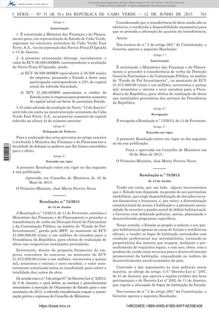 Documento descarregado pelo utilizador Adilson Varela (10.73.103.139) em 13-06-2013 09:34:39.
© Todos os direitos reservados. A cópia ou distribuição não autorizada é proibida.

I SÉRIE — NO 31 «B. O.» DA REPÚBLICA DE CABO VERDE — 12 DE JUNHO DE 2013
Artigo 1.º
Autorização

1. É autorizada a Ministra das Finanças e do Planeamento para, em representação do Estado de Cabo Verde,
ingressar na estrutura societária da Cabo Verde Fast
Ferry, S.A., via incorporação dos Navios Praia D’Aguada
e 13 de Janeiro.
2. A presente autorização abrange, inicialmente, o
valor de ECV 80.000.000$00, correspondente a avaliação
do Navio Praia D’Aguada, sendo:
a) ECV 58.508.000$00 equivalente à 58.508 acções
da empresa, passando o Estado a deter uma
participação correspondente a 53% do capital
social da referida Sociedade;
b) ECV 21.492.000$00 equivalente a crédito do
Estado junto à empresa para posterior aumento
de capital social em favor do accionista Estado.
3. O valor advindo da avaliação do Navio “13 de Janeiro”
será tido em conta na reestruturação accionista da Cabo
Verde Fast Ferry, S.A., no posterior aumento de capital
referido na alínea b) do número anterior.

763

Considerando que a transferência de facto ainda não se
efectivou, e veriﬁcada a disponibilidade orçamental para
que se proceda a alteração da quantia da transferência;
Assim:
Nos termos do n.º 2 do artigo 265.º da Constituição, o
Governo aprova a seguinte Resolução:
Artigo 1.º
Autorização

É autorizado o Ministério das Finanças e do Planeamento a proceder à transferência de verba da Direcção
Geral do Património e da Contratação Pública, no âmbito
do “Fundo de Pré Investimento”,, no montante de ECV
21.915.689,00 (vinte e um milhões, novecentos e quinze
mil, seiscentos e oitenta e nove escudos) para a Presidência da República, para efeitos de realização de obras
nas instalações provisórias dos serviços da Presidência
da República.
Artigo 2.º
Revogação

É revogada a Resolução n.º 13/2013, de 11 de Fevereiro.

1 705000 005433

Artigo 2.º

Artigo 3.º

Delegação de Poderes

Entrada em vigor

Para a realização dos actos previstos no artigo anterior
é atribuída à Ministra das Finanças e do Planeamento a
faculdade de delegar os poderes que lhe foram concedidos
para o efeito.

A presente Resolução entra em vigor no dia seguinte
ao da sua publicação.

Artigo 3.º
Entrada em vigor

A presente Resolução entra em vigor no dia seguinte
à sua publicação.
Aprovada em Conselho de Ministros de 16 de
Maio de 2013.
O Primeiro-Ministro, José Maria Pereira Neves

––––––
Resolução n.º 74/2013
de 12 de Junho

A Resolução n.º 13/2013, de 11 de Fevereiro, autoriza o
Ministério das Finanças e do Planeamento a proceder a
transferência de verba da Direcção Geral do Património
e da Contratação Pública, no âmbito do “Fundo de PréInvestimento”, gerido pelo MFP, no montante de ECV
21.000.000,00 (vinte e um milhões de escudos) para a
Presidência da República, para efeitos de realização de
obras nas respectivas instalações provisórias.
Entretanto, diante da proposta financeira da empresa vencedora do concurso, no montante de ECV
21.915.689,00 (vinte e um milhões, novecentos e quinze
mil, seiscentos e oitenta e nove escudos), o valor anteriormente autorizado torna-se insuﬁciente para cobrir a
totalidade dos custos da obra.
De acordo com o n.º 3 do artigo 67.º do Decreto-Lei n.º 2/2013,
de 8 de Janeiro, o qual deﬁne as normas e procedimentos
necessários à execução do Orçamento do Estado para o ano
económico de 2013, a referida transferência requer a autorização prévia e expressa do Conselho de Ministros.
https://kiosk.incv.cv

Vista e aprovada em Conselho de Ministros em
30 de Maio de 2013.
O Primeiro-Ministro, José Maria Pereira Neves

––––––
Resolução n.º 75/2013
de 12 de Junho

Tendo em conta, por um lado, alguns incovenientes
que o Estado tem deparado na gestão do seu património
imobiliário, que exige disponibilização de elevados recursos ﬁnanceiros e humanos, e, por outro, a determinação
constitucional de acesso à habitação e a premente necessidade de reverter o quadro social de déﬁcit habitacional,
o Governo vem deﬁnindo politicas, metas, planejando e
desenvolvendo programas especíﬁcos.
Nesse sentido, o Estado se propõe a reduzir o seu parque habitacional apenas às casas de função e residências
oﬁciais, e vender os fogos de habitação arrendados com
condição preferencial aos arrendatários, tornando-se
proprietários dos imóveis que ocupam, mediante o preenchimento de requisitos legais, e com isso, obter, com o
produto da venda mais recursos para o desenvolvimento
promocional da habitação, enquadrada no âmbito do
desenvolvimento social-económico do país.
Convindo a dar seguimento às suas políticas nessa
matéria, ao abrigo do artigo 113.º Decreto-Lei n.º 2/97,
de 21 de Janeiro, que aprova o regime jurídico dos bens
patrimoniais e do Decreto-Lei nº 2/92, de 11 de Janeiro,
que regula a alienação de fogos de habitação do Estado;
Nos termos do n.º 2 do artigo 265.º da Constituição, o
Governo aprova a seguinte Resolução:
14BCD8EE-18B9-456D-81BD-95FFAE59E406

 