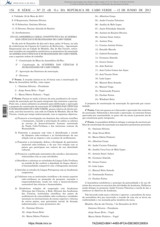 Documento descarregado pelo utilizador Adilson Varela (10.73.103.139) em 13-06-2013 09:35:00.
© Todos os direitos reservados. A cópia ou distribuição não autorizada é proibida.

156

II SÉRIE — NO 32 «B. O.» DA REPÚBLICA DE CABO VERDE — 12 DE JUNHO DE 2013

8. Validade: 28 de Maio de 2013

04.- Albertino Graça

9. O Requerente, Onésimo Silveira

05.- André Corsino Tolentino

10. O Subscritor, Onésimo Silveira

06.- Amália de Melo Lopes

11. O Director, Denisia Almeida do Rosário

07.- Anete Felicidade Almeida

12. Averbamentos:

08.- António do Rosário Oliveira

ATA DA ASSEMBELIA GERAL CONSTITUTIVA DA ACADEMIA
DAS CIÊNCIAS E HUMANIDADES DE CABO VERDE
No dia sete de Dezembro de dois mil e doze, pelas 10 horas, na sala
de conferências da Câmara de Comércio de Barlavento – Agremiação
Empresarial sita na Cidade do Mindelo, ilha de São Vicente, estiveram reunidos em assembleia constitutiva os promotores da associação
ACADEMIA DAS CIÊNCIAS E HUMANIDADES DE CABO VERDE,
com a seguinte ordem de trabalho:
1º - Constituição da Mesa da Assembleia Ad-Hoc;
2º

-

Constituição da ACADEMIA DAS
HUMANIDADES DE CABO VERDE;

CIÊNCIAS

09.- António Saint Aubyn
10.- Arsénio Pina
11.- Corsino António Fortes
12.- Donaldo Macedo
13.- Gabriel Fernandes
14.- Germano Almeida
15.- Ireneu Gomes

E

3º - Aprovação dos Estatutos da associação;
4º - Diversos.
1º Ponto. A reunião iniciou-se às 10 horas com a constituição da
Mesa da Assembleia Ad-Hoc, como segue:

16.- João Estêvão
17.- José Carlos Gomes dos Anjos
18.- José Vicente Pinto
19.- Leão Lopes
20.- Manuel Brito Semedo
21.- Manuel Veiga

2. - Jorge Sousa Brito – Vogal

22.- Nominanda Fonseca

3. - Maria Odette Pinheiro – Vogal.

1 707000 005433

1. - Onésimo Silveira – Presidente

23.- Paulino Fortes

2º Ponto. Passou-se então à leitura da nota justiﬁcativa de constituição da associação que faz parte integrante dos estatutos a aprovar.
Posto isto, a mesa submeteu ao plenário para deliberação e aprovação
a proposta de constituição da associação ACADEMIA DAS CIÊNCIAS
E HUMANIDADES DE CABO VERDE, pessoa coletiva de direito privado, sem ﬁns lucrativos, com sede na Cidade do Mindelo, ilha de São
Vicente, criada por tempo indeterminado, com os seguintes objetivos:
a) Promover a investigação nos domínios das culturas cientíﬁca
e humanista, visando a articulação de ambos os saberes
ao serviço do desenvolvimento humano sustentado
da Nação Cabo-Verdiana e dos interesses comuns da
Humanidade;

24.- Wladimir Brito
A proposta de constituição da associação foi aprovada por unanimidade.
3º Ponto. Com isto passou-se à discussão e aprovação dos estatutos
da associação. Submetida à discussão e aprovação, os estatutos foram
aprovados por unanimidade, os quais vão em anexo à presente ata de
que constituem parte integrante.
4º Ponto. A assembleia deliberou delegar a outorga da escritura pública de constituição da associação nos seguintes promotores presentes:
01.- Onésimo Silveira

b) Fomentar a pesquisa com vista à identiﬁcação e estudo
da diáspora cabo-verdiana e ao fortalecimento da sua
relação com as origens e com os países de acolhimento;

02.- Jorge Sousa Brito

c) Fomentar a investigação, defesa e divulgação do património
imaterial cabo-verdiano, e da sua viva relação com os
países que participam nos valores da sua identidade
cultural;

04.- Albertino Graça

d) Promover a publicação sistemática dos estudos e documentos
relacionados com as suas atividades;

07.- António Saint’ Aubyn

e) Identiﬁcar e valorizar as variedades da Língua Cabo-Verdiana
no sentido de lhe conferir a dignidade de língua oﬁcial e
a funcionalidade compatível com o bilinguismo nacional;
f) Articular os estudos da Língua Portuguesa com as Academias
congéneres;
g) Colaborar com as instituições cientíﬁcas e de ensino superior
cabo-verdianas na promoção da pesquisa, inovação e
empreendedorismo, tendo em vista o desenvolvimento
sustentável das ciências e humanidades;
h)

Estabelecer relações de cooperação com Academias
Africanas das Ciências, a Rede Africana das Academias
das Ciências, instituições cientíﬁcas dos países de
acolhimento de comunidades cabo-verdianas e entidades
nacionais ou internacionais de ensino superior e ciências
de outros países, sem património inicial, de duração
indeterminada, e cujos promotores são:

03.- Maria Odette Pinheiro

05.- André Corsino Tolentino
06.- Amália Vera-Cruz de Melo Lopes

08.- Germano Almeida
09.- Ireneu Gomes
10.- Leão Lopes
11.- Manuel Brito Semedo
12.- Nominanda Fonseca
13.- Paulino Fortes
A Assembleia estabeleceu o princípio da pontualidade e do uso eﬁciente dos recursos no exercício das atividades da Academia. Deliberou
ainda delegar no promotor André Corsino Tolentino a tarefa de dar a
conhecer os objetivos da Academia.
Não havendo nada mais a discutir e aprovar, o presidente da mesa
da assembleia deu por encerrada a reunião de cuja ata se lavra em
conformidade e vai assinada pelos membros da mesa.
Mindelo, ilha de são Vicente, 7 de Dezembro de 2012

01.- Onésimo Silveira

Onésimo Silveira – Presidente

02.- Jorge Sousa Brito

Jorge Sousa Brito – Vogal

03.- Maria Odette Pinheiro

Maria Odette Pinheiro – Vogal

https://kiosk.incv.cv

7A22A823-B841-44B5-8FCA-EBE38DC280EA

 