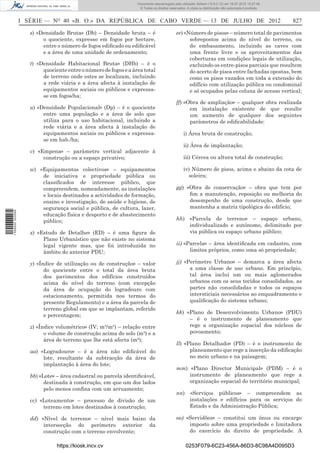 Documento descarregado pelo utilizador Adilson (10.8.0.12) em 16-07-2012 10:27:49.
                                                                   © Todos os direitos reservados. A cópia ou distribuição não autorizada é proibida.



                  I SÉRIE — NO 40 «B. O.» DA REPÚBLICA DE CABO VERDE — 13 DE JULHO DE 2012                                                              827

                     s) «Densidade Bruta» (Db) – Densidade bruta – é                        ee) «Número de pisos» – número total de pavimentos
                          o quociente, expresso em fogos por hectare,                             sobrepostos acima do nível do terreno, ou
                          entre o número de fogos ediﬁcado ou ediﬁcável                           do embasamento, incluindo as caves com
                          e a área de uma unidade de ordenamento;                                 uma frente livre e os aproveitamentos das
                                                                                                  coberturas em condições legais de utilização,
                     t) «Densidade Habitacional Bruta» (DHb) – é o                                excluindo os entre-pisos parciais que resultem
                          quociente entre o número de fogos e a área total                        do acerto de pisos entre fachadas opostas, bem
                          de terreno onde estes se localizam, incluindo                           como os pisos vazados em toda a extensão do
                          a rede viária e a área afecta à instalação de                           edifício com utilização pública ou condominal
                          equipamentos sociais ou públicos e expressa-                            e só ocupados pelas coluna de acesso vertical;
                          se em fogos/ha;
                                                                                            ff) «Obra de ampliação» – qualquer obra realizada
                     u) «Densidade Populacional» (Dp) – é o quociente                             em instalação existente de que resulte
                          entre uma população e a área de solo que                                um aumento de qualquer dos seguintes
                          utiliza para o uso habitacional, incluindo a                            parâmetros de ediﬁcabilidade:
                          rede viária e a área afecta à instalação de
                          equipamentos sociais ou públicos e expressa-                          i) Área bruta de construção;
                          se em hab./ha;
                                                                                                ii) Área de implantação;
                     v) «Empena» – parâmetro vertical adjacente à
                          construção ou a espaço privativo;                                     iii) Cércea ou altura total de construção;

                     w) «Equipamentos colectivos» – equipamentos                                iv) Número de pisos, acima e abaixo da cota de
                         de iniciativa e propriedade pública ou                                   soleira;
                         classiﬁcados de interesse público, que
                         compreendem, nomeadamente, as instalações                          gg) «Obra de conservação» – obra que tem por
                         e locais destinados a actividades de formação,                          ﬁm a manutenção, reposição ou melhoria do
                         ensino e investigação, de saúde e higiene, de                           desempenho de uma construção, desde que
                         segurança social e pública, de cultura, lazer,                          mantenha a matriz tipológica do edifício;
1 559000 002089




                         educação física e desporto e de abastecimento
                         público;                                                           hh) «Parcela de terreno» – espaço urbano,
                                                                                                individualizado e autónomo, delimitado por
                     x) «Estudo de Detalhe» (ED) – é uma ﬁgura de                               via pública ou espaço urbano público;
                          Plano Urbanístico que não existe no sistema
                          legal vigente mas, que foi introduzida no                         ii) «Parcela» – área identiﬁcada em cadastro, com
                          âmbito do anterior PDU;                                                 limites próprios, como uma só propriedade;

                     y) «Índice de utilização ou de construção» – valor                     jj) «Perímetro Urbano» – demarca a área afecta
                           do quociente entre o total da área bruta                               a uma classe de uso urbano. Em princípio,
                           dos pavimentos dos edifícios construídos                               tal área inclui um ou mais aglomerados
                           acima do nível do terreno (com excepção                                urbanos com os seus tecidos consolidados, as
                           da área de ocupação do logradouro com                                  partes não consolidadas e todos os espaços
                           estacionamento, permitida nos termos do                                intersticiais necessários ao enquadramento e
                           presente Regulamento) e a área da parcela de                           qualiﬁcação do sistema urbano;
                           terreno global em que se implantam, referido
                                                                                            kk) «Plano de Desenvolvimento Urbano» (PDU)
                           e percentagem;
                                                                                                 – é o instrumento de planeamento que
                     z) «Índice volumétrico» (IV; m³/m²) – relação entre                         rege a organização espacial dos núcleos de
                           o volume de construção acima do solo (m³) e a                         povoamento;
                           área de terreno que lhe está afecta (m²);
                                                                                            ll) «Plano Detalhado» (PD) – é o instrumento de
                     aa) «Logradouro» – é a área não ediﬁcável do                                 planeamento que rege a inserção da ediﬁcação
                          lote, resultante da subtracção da área de                               no meio urbano e na paisagem;
                          implantação à área do lote;
                                                                                            mm) «Plano Director Municipal» (PDM) – é o
                     bb) «Lote» – área cadastral ou parcela identiﬁcável,                       instrumento de planeamento que rege a
                           destinada à construção, em que um dos lados                          organização espacial do território municipal;
                           pelo menos conﬁna com um arruamento;
                                                                                            nn)      «Serviços públicos» – compreendem as
                     cc) «Loteamento» – processo de divisão de um                                    instalações e edifícios para os serviços do
                          terreno em lotes destinados à construção;                                  Estado e da Administração Pública;

                     dd) «Nível de terreno» – nível mais baixo da                           oo) «Servidões» – constitui um ónus ou encargo
                          intersecção do perímetro exterior da                                   imposto sobre uma propriedade e limitadora
                          construção com o terreno envolvente;                                   do exercício do direito de propriedade. A

                                https://kiosk.incv.cv                                             0253F079-6C23-456A-86D3-8C98A4D095D3
 