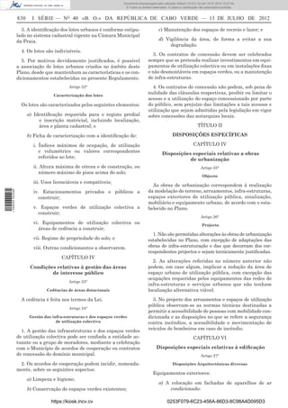 Documento descarregado pelo utilizador Adilson (10.8.0.12) em 16-07-2012 10:27:49.
                                                                        © Todos os direitos reservados. A cópia ou distribuição não autorizada é proibida.


                  830     I SÉRIE — NO 40 «B. O.» DA REPÚBLICA DE CABO VERDE — 13 DE JULHO DE 2012

                    3. A identiﬁcação dos lotes urbanos é conforme estipu-                       c) Manutenção dos espaços de recreio e lazer; e
                  lado no sistema cadastral vigente na Câmara Municipal
                  da Praia.                                                                      d) Vigilância da área, de forma a evitar a sua
                                                                                                      degradação.
                    4. Os lotes são indivisíveis.
                                                                                           3. Os contratos de concessão devem ser celebrados
                    5. Por motivos devidamente justiﬁcados, é possível                   sempre que se pretenda realizar investimentos em equi-
                  a associação de lotes urbanos criados no âmbito deste                  pamentos de utilização colectiva ou em instalações ﬁxas
                  Plano, desde que mantenham as características e os con-                e não desmontáveis em espaços verdes, ou a manutenção
                  dicionamentos estabelecidas no presente Regulamento.                   de infra-estruturas.
                                            Artigo 22°                                     4. Os contratos de concessão não podem, sob pena de
                                    Caracterização dos lotes
                                                                                         nulidade das cláusulas respectivas, proibir ou limitar o
                                                                                         acesso e a utilização do espaço concessionado por parte
                    Os lotes são caracterizados pelos seguintes elementos:               do público, sem prejuízo das limitações a tais acessos e
                                                                                         utilização que sejam admitidas pela legislação em vigor
                        a) Identiﬁcação requerida para o registo predial                 sobre concessões das autarquias locais.
                             e inscrição matricial, incluindo localização,
                             área e planta cadastral; e                                                                       TÍTULO II

                        b) Ficha de caracterização com a identiﬁcação de:                                  DISPOSIÇÕES ESPECÍFICAS

                          i. Índices máximos de ocupação, de utilização                                                    CAPÍTULO IV
                             e volumétrico ou valores correspondentes                              Disposições especiais relativas a obras
                             referidos ao lote;                                                               de urbanização
                          ii. Altura máxima de cércea e de construção, ou                                                       Artigo 25°
                             número máximo de pisos acima do solo;
                                                                                                                                 Objecto
                          iii. Usos licenciáveis e compatíveis;
                                                                                           As obras de urbanização correspondem à realização
                          iv. Estacionamentos privados e públicos a                      da modelação do terreno, arruamentos, infra-estruturas,
1 559000 002089




                             construir;                                                  espaços exteriores de utilização pública, sinalização,
                                                                                         mobiliário e equipamento urbano, de acordo com o esta-
                          v. Espaços verdes de utilização colectiva a                    belecido no Plano.
                            construir;
                                                                                                                                Artigo 26°
                          vi. Equipamentos de utilização colectiva ou                                                            Projecto
                             áreas de cedência a construir;
                                                                                           1. Não são permitidas alterações às obras de urbanização
                          vii. Regime de propriedade do solo; e                          estabelecidas no Plano, com excepção de adaptações das
                          viii. Outras condicionantes a observarem.                      obras de infra-estruturação e das que decorram dos cor-
                                                                                         respondentes projectos e sejam tecnicamente justiﬁcadas.
                                        CAPÍTULO IV
                                                                                           2. As alterações referidas no número anterior não
                         Condições relativas à gestão das áreas                          podem, em caso algum, implicar a redução da área de
                                 de interesse público                                    espaço urbano de utilização pública, com excepção das
                                                                                         ocupações requeridas pelos equipamentos das redes de
                                            Artigo 23°
                                                                                         infra-estruturas e serviços urbanos que não tenham
                                 Cedências de áreas dotacionais                          localização alternativa viável.
                    A cedência é feita nos termos da Lei.                                  3. No projecto dos arruamentos e espaços de utilização
                                                                                         pública observam-se as normas técnicas destinadas a
                                            Artigo 24°
                                                                                         permitir a acessibilidade de pessoas com mobilidade con-
                         Gestão das infra-estruturas e dos espaços verdes                dicionada e as disposições no que se refere a segurança
                                      de utilização colectiva                            contra incêndios, a acessibilidade e movimentação de
                    1. A gestão das infraestruturas e dos espaços verdes                 veículos de bombeiros em caso de incêndio.
                  de utilização colectiva pode ser conﬁada a entidade ac-                                                  CAPÍTULO VI
                  tuante ou a grupo de moradores, mediante a celebração
                  com o Município de acordos de cooperação ou contratos                        Disposições especiais relativas à ediﬁcação
                  de concessão do domínio municipal.                                                                            Artigo 27°

                   2. Os acordos de cooperação podem incidir, nomeada-                                     Disposições Arquitectónicas diversas
                  mente, sobre os seguintes aspectos:
                                                                                            Equipamentos exteriores:
                        a) Limpeza e higiene;
                                                                                                 a) A colocação em fachadas de aparelhos de ar
                        b) Conservação de espaços verdes existentes;                                  condicionado:

                                   https://kiosk.incv.cv                                               0253F079-6C23-456A-86D3-8C98A4D095D3
 