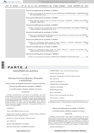 244 II SÉRIE — NO
40 «B. O.» DA REPÚBLICA DE CABO VERDE — 14 DE AGOSTO DE 2015
Extracto de publicação de sociedade nº 344/2015:
Certiﬁca a constituição da sociedade denominada “NÔSCASA CONDOMINIUMS – ADMINISTRAÇÃO
DE CONDOMÍNIOS, LDA”................................................................................................................ 247
Extracto de publicação de sociedade nº 345/2015:
Certiﬁca alteração do pacto social da sociedade denominada “CLINITUR - CLINICA DE SAÚDE E
TURISMO, LIMITADA”. .................................................................................................................... 248
Extracto de publicação de sociedade nº 346/2015:
Certiﬁca a constituição da sociedade denominada “ONDAPLANETÁRIA CABO VERDE, FORMAÇÃO,
CONSULTORIA E APOIO ESCOLAR, LDA..................................................................................... 248
Extracto de publicação de sociedade nº 347/2015:
Certiﬁca um averbamento duma alteração do pacto social referente à sociedade denominada “MATEL –
MATERIAL ELÉCTRICO, LIMITADA”. ........................................................................................... 249
Extracto de publicação de sociedade nº 348/2015:
Certiﬁca um averbamento duma cessão de quotas referente à sociedade denominada “CAMILA
IMOBILIARIA SOCIEDADE UNIPESSOAL, LDA”. ....................................................................... 249
Extracto de publicação de sociedade nº 349/2015:
Certiﬁca um averbamento duma cessão de quotas referente à sociedade denominada “JD –
ADMINISTRAÇÃO DE CONDOMINIOS, LDA”. ............................................................................. 250
Extracto de publicação de associação nº 350/2015:
Certiﬁca uma associação denominada “ASSOCIAÇÃO TARRAFAL DJUNTA MO, (INC). ................ 250
P A R T E J
MINISTÉRIO DA JUSTIÇA
––––––
Direcção-Geral dos Registos, Notariado
e Identiﬁcação
Conservatória dos Registos Comercial e Automóvel da Praia
Extracto de publicação de sociedade nº 336/2015:
A CONSERVADORA: DENÍSIA ALMEIDA DA GRAÇA
EXTRACTO
Certiﬁco narrativamente para efeitos de publicação, que nesta
Conservatória a meu cargo, se encontra exarado um registo de trans-
missão, resultante divisão e uniﬁcação de quotas, da sociedade comer-
cial por quotas denominada “OITOSUL CABO VERDE-PROJECTOS
E INVESTIMENTOS, LDA”, com sede em Achada Santo António-
Cidade da Praia e o capital social de 200.000$00, matriculada na
Conservatória dos Registos Comercial e Automóvel da Praia, sob o
número 19373/2011/06/20.
CEDENTE:
Nome: Pedro Miguel Palma da Graça.
Estado Civil: Casado no regime de comunhão de bens adquiridos
com Maria Thacianna Cibelle Andrade.
Residência: Achada São Filipe- Cidade da Praia.
Nif: 163975418.
QUOTA TRANSMITIDA: 100.000$00.
QUOTA UNIFICADA: 100.000$00+100.000$00.
CESSIONÁRIO: Vasco Coutinho Oliveira Afonso.
Estado Civil: Divorciado.
Residência: Achada Santo António- Cidade da Praia.
Nif: 163975337.
ARTIGO ALTERADO: 5.º.
TERMOS DAS ALTERAÇÕES:
CAPITAL: 200.000$00.
SÓCIOS E QUOTAS:
Quota: 200.000$00.
Titular: Vasco Coutinho Oliveira Afonso.
Está conforme o original.
Conservatória dos Registos Comercial e Automóvel da Praia, aos 19
de Setembro de 2014. – A Conservadora, Denísia Almeida da Graça.
––––––
Extracto de publicação de sociedade nº 337/2015:
A CONSERVADORA: DENÍSIA ALMEIDA DA GRAÇA
EXTRACTO
Certiﬁca narrativamente para efeitos de publicação, que nesta
Conservatória a meu cargo, se encontra exarado um registo de altera-
ção do objecto social da sociedade comercial denominada “A GRELHA”-
SOCIEADE UNIPESSOAL, LDA”, com sede em Palmarejo, Cidade da
Praia e o capital social de 500.000$00, matriculada na Conservatória
dos Registos Comercial e Automóvel, sob o número 17743/2011/03/01.
ARTIGO ALTERADO: 3º.
https://kiosk.incv.cv 94A08EF6-A2E5-4777-952B-896A1AE5847C
Documento descarregado pelo utilizador Ministerio da (10.73.103.54) em 17-08-2015 12:06:51.
© Todos os direitos reservados. A cópia ou distribuição não autorizada é proibida.
2055000007219
 
