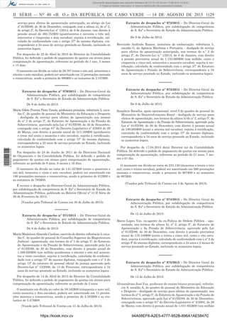 II SÉRIE — NO
40 «B. O.» DA REPÚBLICA DE CABO VERDE — 14 DE AGOSTO DE 2015 1129
serviço para efeitos de aposentação antecipada, ao abrigo da Lei
nº 61/III/89, de 30 de Dezembro, conjugado com a alínea a), do nº 2,
do artigo 2º, do Decreto-Lei nº 1/2014, de 8 de Janeiro, com direito à
pensão anual de 493.752$00 (quatrocentos e noventa e três mil,
setecentos e cinquenta e dois escudos), sujeita à rectiﬁcação, cal-
culada de conformidade com o artigo 37º do mesmo diploma, cor-
respondente a 34 anos de serviço prestado ao Estado, incluindo os
aumentos legais.
Por despacho de 22 de Abril de 2015 do Director da Contabilidade
Pública, foi deferido o pedido de pagamento de quotas em atraso para
compensação de aposentação, referente ao período de 1 ano, 5 meses
e 15 dias.
O montante em dívida no valor de 28.787 (vinte e oito mil, setecentos e
oitenta e sete escudos), poderá ser amortizado em 12 prestações mensais
e consecutivas, sendo a primeira de 880$00 e as restantes de 2.537$00.
––––––
Extracto de despacho nº 970/2015 – Do Director-Geral da
Administração Pública, por subdelegação de competência
de S. Exª o Secretário de Estado da Administração Pública:
De 9 de Julho de 2015:
Maria Odete Pereira Pinto Varela, professora primária, referência 3, esca-
lão C, do quadro de pessoal do Ministério da Educação e Desporto
- desligada de serviço para efeitos de aposentação nos termos
do nº 3 do artigo 5º, do Estatuto de Aposentação e da Pensão de
Sobrevivência, aprovado pela Lei nº 61/III/89, de 30 de Dezembro,
conjugado com o artigo 81º do Decreto-Legislativo nº 2/2004 de 29
de Março, com direito à pensão anual de 513.168$00 (quinhentos
e treze mil cento e sessenta e oito escudos), sujeita à rectiﬁcação,
calculada de conformidade com o artigo 37º do mesmo diploma,
correspondente a 32 anos de serviço prestado ao Estado, incluindo
os aumentos legais.
Por despacho de 24 de Junho de 2011 do da Directora Nacional
do Orçamento e da Contabilidade Pública, foi deferido o pedido de
pagamento de quotas em atraso para compensação de aposentação,
referente ao período de 8 anos, 8 meses e 16 dias.
O montante da dívida no valor de 141.327$00 (cento e quarenta e
um mil, trezentos e vinte e sete escudos), poderá ser amortizado em
180 prestações mensais e consecutivas, sendo a primeira de 812$00 e
as restantes de 785$00.
É revisto o despacho do Director-Geral da Administração Pública,
por subdelegação de competência de S. Exª o Secretário de Estado da
Administração Pública, publicado no Boletim Oﬁcial nº 13 II Série de
28 de Fevereiro de 2012.
(Visados pelo Tribunal de Contas em 30 de Julho de 2015).
––––––
Extracto de despacho nº 971/2015 – Do Director-Geral da
Administração Pública, por subdelegação de competência
de S. Exª o Secretário de Estado da Administração Pública:
De 9 de Julho de 2015:
Maria Madalena Almeida Cardoso, escrivão de direito, referência 3, esca-
lão C, do quadro de pessoal do Conselho Superior da Magistratura
Judicial - aposentada, nos termos do nº 1 do artigo 5º, do Estatuto
de Aposentação e da Pensão de Sobrevivência, aprovado pela Lei
nº 61/III/89, de 30 de Dezembro, com direito à pensão anual de
1.588.620$00 (um milhão quinhentos e oitenta e oito mil seiscen-
tos e vinte escudos), sujeita à rectiﬁcação, calculada de conformi-
dade com o artigo 37º do mesmo diploma, conjugado com o nº 2 do
artigo 13º do estatuto de pessoal oﬁcial de justiça aprovado pelo
Decreto-Lei nº 13/2006, de 13 de Fevereiro, correspondente a 34
anos de serviço prestado ao Estado, incluindo os aumentos legais.
Por despacho de 14 de Abril de 2015 do Director da Contabilidade
Pública, foi deferido o pedido de pagamento de quotas em atraso para
compensação de aposentação, referente ao período de 2 anos.
O montante em dívida no valor de 59.162$00 (cinquenta e nove mil,
cento sessenta e dois escudos), poderá ser amortizado em 11 presta-
ções mensais e consecutivas, sendo a primeira de 4.382$00 e as res-
tantes de 5.478$00.
(Visado pelo Tribunal de Contas em 31 de Julho de 2015).
Extracto de despacho nº 972/2015 – Do Director-Geral da
Administração Pública, por subdelegação de competência
de S. Exª o Secretário de Estado da Administração Pública:
De 9 de Julho de 2015:
Benvindo Andrade Ramos, motorista de embarcação, referência 5,
escalão G, da Agência Marítima e Portuária – desligado de serviço
para efeitos de aposentação antecipada, nos termos do n.º 2 do
artigo 2º, do Decreto-Lei n.º 1/2014, de 8 de Janeiro, com direito
à pensão provisória anual de 1.155.660$00 (um milhão, cento e
cinquenta e cinco mil, seiscentos e sessenta escudos), sujeita à rec-
tiﬁcação, calculada de conformidade com o artigo 37º do Estatuto
de Aposentação e Pensão de Sobrevivência, correspondente a 34
anos de serviço prestado ao Estado, incluindo os aumentos legais.
––––––
Extracto de despacho nº 973/2015 – Do Director-Geral da
Administração Pública, por subdelegação de competência
de S. Exª o Secretário de Estado da Administração Pública:
De 9 de Julho de 2015:
Simplício Batalha, apoio operacional, nível I do quadro de pessoal do
Ministério do Desenvolvimento Rural - desligado de serviço para
efeitos de aposentação, nos termos da alínea b) do nº 2, artigo 5º, do
Estatuto de Aposentação e da Pensão de Sobrevivência, aprovado pela
Lei nº 61/III/89, de 30 de Dezembro, com direito à pensão anual
de 180,000$00 (cento e oitenta mil escudos), sujeita à rectiﬁcação,
calculada de conformidade com o artigo 37º do mesmo diploma,
correspondente a 34 anos de serviço prestado ao Estado, incluindo
os aumentos legais.
Por despacho de 17.04.2015 do(a) Director (a) da Contabilidade
Pública, foi deferido o pedido de pagamento de quotas em atraso para
compensação de aposentação, referente ao período de 21 anos, 7 me-
ses e 01 dia.
O montante em dívida no valor de 233.130 (duzentos e trinta e três
mil, cento e trinta escudos), poderá ser amortizado em 260 prestações
mensais e consecutivas, sendo a primeira de 807$00 e as restantes
de 897$00.
(Visados pelo Tribunal de Contas em 3 de Agosto de 2015).
––––––
Extracto de despacho nº 974/2015 – Do Director Geral da
Administração Pública, por subdelegação de competência
de S. Exª o Secretário de Estado da Administração Pública:
De 12 de Julho de 2015:
Mário Lopes Vaz, ex-agente da ex-Polícia de Ordem Pública - apo-
sentado, nos termos da alínea b), nº 2, artigo 5º, do Estatuto de
Aposentação e da Pensão de Sobrevivência, aprovado pela Lei
nº 61/III/89, de 30 de Dezembro, com direito à pensão provisória
anual de 135.108$00 (cento e trinta e cinco mil, cento e oito escu-
dos), sujeita à rectiﬁcação, calculada de conformidade com o nº 2 do
artigo 9º do mesmo diploma, correspondente a 24 anos e 2 meses de
serviço prestado ao Estado, incluindo os aumentos legais.
––––––
Extracto de despacho nº 975/2015 – Do Director Geral da
Administração Pública, por subdelegação de competência
de S. Exª o Secretário de Estado da Administração Pública:
De 14 de Julho de 2015:
Alexandrino José Vaz, professor do ensino básico principal, referên-
cia 8, escalão A, do quadro de pessoal do Ministério da Educação
e Desporto - desligado de serviço para efeitos de aposentação, nos
termos do nº 3, artigo 5º, do Estatuto de Aposentação e da Pensão de
Sobrevivência, aprovado pela Lei nº 61/III/89, de 30 de Dezembro,
conjugado com o artigo 81º do Decreto-Legislativo nº 2/2004, de 29
de Março, com direito à pensão anual de 1.031.952$00 (um milhão
https://kiosk.incv.cv 94A08EF6-A2E5-4777-952B-896A1AE5847C
Documento descarregado pelo utilizador Ministerio da (10.73.103.54) em 17-08-2015 12:06:51.
© Todos os direitos reservados. A cópia ou distribuição não autorizada é proibida.
2055000007219
 