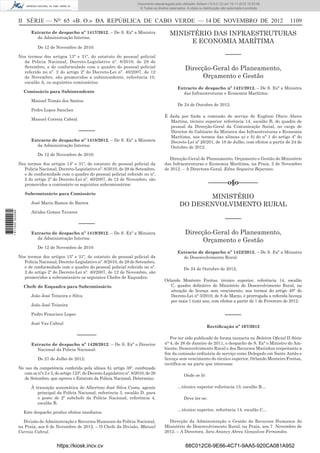 II SÉRIE — NO
65 «B. O.» DA REPÚBLICA DE CABO VERDE — 14 DE NOVEMBRO DE 2012 1109
Extracto de despacho nº 1417/2012. – De S. Exª a Ministra
da Administração Interna:
De 12 de Novembro de 2010:
Nos termos dos artigos 13º e 31º, do estatuto do pessoal policial
da Policia Nacional, Decreto-Legislativo nº. 8/2010, de 28 de
Setembro, e de conformidade com o quadro do pessoal policial
referido no nº. 2 do artigo 2º do Decreto-Lei nº. 40/2007, de 12
de Novembro, são promovidos a subintendente, referência 10,
escalão A, os seguintes comissários:
Comissário para Subintendente
Manuel Tomás dos Santos
Pedro Lopes Sanches
Manuel Correia Cabral
–––––
Extracto de despacho nº 1418/2012. – De S. Exª a Ministra
da Administração Interna:
De 12 de Novembro de 2010:
Nos termos dos artigos 14º e 31º, do estatuto do pessoal policial da
Policia Nacional, Decreto-Legislativo nº. 8/2010, de 28 de Setembro,
e de conformidade com o quadro do pessoal policial referido no nº.
2 do artigo 2º do Decreto-Lei nº. 40/2007, de 12 de Novembro, são
promovidos a comissário os seguintes subcomissários:
Subcomissário para Comissário
José Maria Ramos de Barros
Alcides Gomes Tavares
–––––
Extracto de despacho nº 1419/2012. – De S. Exª a Ministra
da Administração Interna:
De 12 de Novembro de 2010:
Nos termos dos artigos 15º e 31º, do estatuto do pessoal policial da
Policia Nacional, Decreto-Legislativo nº. 8/2010, de 28 de Setembro,
e de conformidade com o quadro do pessoal policial referido no nº.
2 do artigo 2º do Decreto-Lei nº. 40/2007, de 12 de Novembro, são
promovidos a subcomissário os seguintes Chefes de Esquadra:
Chefe de Esquadra para Subcomissário
João José Teixeira e Silva
João José Teixeira
Pedro Francisco Lopes
José Vaz Cabral
––––––
Extracto de despacho nº 1420/2012. – De S. Exª o Director
Nacional da Policia Nacional:
De 27 de Julho de 2012:
No uso da competência conferida pela alínea b), artigo 38º. combinado
com os nºs 2 e 3, do artigo 123º, do Decreto-Legislativo nº. 8/2010, de 28
de Setembro, que aprova o Estatuto da Policia Nacional, Determino:
À transição automática de Albertino José Silva Costa, agente
principal da Polícia Nacional, referência 3, escalão D, para
o posto de 2º subchefe da Polícia Nacional, referência 4,
escalão B.
Este despacho produz efeitos imediatos.
Divisão de Administração e Recursos Humanos da Polícia Nacional,
na Praia, aos 6 de Novembro de 2012. – O Chefe da Divisão, Manuel
Correia Cabral.
MINISTÉRIO DAS INFRAESTRUTURAS
E ECONOMIA MARÍTIMA
–––––
Direcção-Geral do Planeamento,
Orçamento e Gestão
Extracto de despacho nº 1421/2012. – De S. Exª a Ministra
das Infraestruturas e Economia Marítima:
De 24 de Outubro de 2012:
É dada por ﬁnda a comissão de serviço de Eugénio Olavo Abreu
Martins, técnico superior referência 14, escalão B, do quadro de
pessoal da Direcção-Geral da Comunicação Social, no cargo de
Director de Gabinete da Ministra das Infraestruturas e Economia
Marítima, nos termos das alíneas a) e b) do nº 1 do artigo 4º do
Decreto-Lei nº 26/201, de 18 de Julho, com efeitos a partir de 24 de
Outubro de 2012.
Direcção-Geral de Planeamento, Orçamento e Gestão do Ministério
das Infraestruturas e Economia Marítima, na Praia, 2 de Novembro
de 2012. – A Directora-Geral, Edna Sequeira Bejarano.
––––––o§o––––––
MINISTÉRIO
DO DESENVOLVIMENTO RURAL
–––––
Direcção-Geral do Planeamento,
Orçamento e Gestão
Extracto de despacho nº 1422/2012. – De S. Exª a Ministra
do Desenvolvimento Rural:
De 24 de Outubro de 2012:
Orlando Monteiro Freitas, técnico superior, referência 14, escalão
C, quadro deﬁnitivo do Ministério do Desenvolvimento Rural, na
situação de licença sem vencimento, nos termos do artigo 48° do
Decreto-Lei n° 3/2010, de 8 de Março, é prorrogada a referida licença
por mais 1 (um) ano, com efeitos a partir de 1 de Fevereiro de 2012.
–––––
Rectiﬁcação nº 107/2012
Por ter sido publicado de forma inexacta no Boletim Oﬁcial II Série
n° 4, de 26 de Janeiro de 2011, o despacho de S. Exª o Ministro do Am-
biente, Desenvolvimento Rural e dos Recursos Marinhos respeitante a
ﬁm da comissão ordinária de serviço como Delegado em Santo Antão e
licença sem vencimento do técnico superior, Orlando Monteiro Freitas,
rectifíca-se na parte que interessa:
Onde se lê:
…técnico superior referência 13, escalão B…
Deve ler-se:
…técnico superior, referência 14, escalão C…
Direcção da Administração e Gestão de Recursos Humanos do
Ministério do Desenvolvimento Rural, na Praia, aos 7 Novembro de
2012. – A Directora, Iara Anancy Abreu Gonçalves Fernandes.
https://kiosk.incv.cv 88C012C6-9E66-4C71-9AA5-920CA081A952
Documento descarregado pelo utilizador Adilson (10.8.0.12) em 15-11-2012 10:53:08.
© Todos os direitos reservados. A cópia ou distribuição não autorizada é proibida.
1611000002089
 