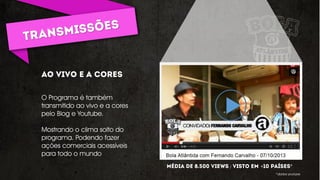 O Programa é também
transmitido ao vivo e a cores
pelo Blog e Youtube.
Mostrando o clima solto do
programa. Podendo fazer
ações comerciais acessíveis
para todo o mundo
/ + *
*dados youtube
 