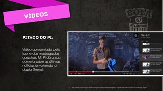 Vídeo apresentado pelo
ícone das madrugadas
gaúchas, Mr. Pí dá a sua
corneta sobre as últimas
noticias envolvendo a
dupla Grenal.
1. http://www.proxxima.com.br/home/negocios/2013/10/18/Infografico--o-poder-dos-videos-online-no-marketing-digital
 
