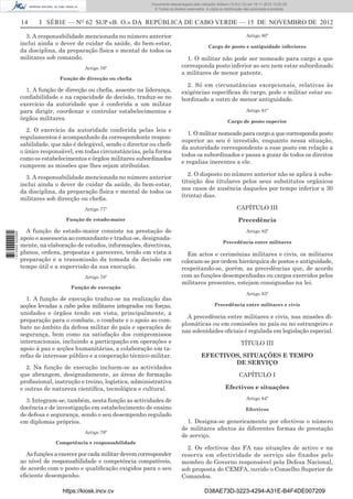 14 I SÉRIE — NO
62 SUP «B. O.» DA REPÚBLICA DE CABO VERDE — 15 DE NOVEMBRO DE 2012
3. A responsabilidade mencionada no número anterior
inclui ainda o dever de cuidar da saúde, do bem-estar,
da disciplina, da preparação física e mental de todos os
militares sob comando.
Artigo 76º
Função de direcção ou cheﬁa
1. A função de direcção ou cheﬁa, assente na liderança,
conﬁabilidade e na capacidade de decisão, traduz-se no
exercício da autoridade que é conferida a um militar
para dirigir, coordenar e controlar estabelecimentos e
órgãos militares.
2. O exercício da autoridade conferida pelas leis e
regulamentos é acompanhado da correspondente respon-
sabilidade, que não é delegável, sendo o director ou chefe
o único responsável, em todas circunstâncias, pela forma
como os estabelecimentos e órgãos militares subordinados
cumprem as missões que lhes sejam atribuídas.
3. A responsabilidade mencionada no número anterior
inclui ainda o dever de cuidar da saúde, do bem-estar,
da disciplina, da preparação física e mental de todos os
militares sob direcção ou cheﬁa.
Artigo 77º
Função de estado-maior
A função de estado-maior consiste na prestação de
apoio e assessoria ao comandante e traduz-se, designada-
mente, na elaboração de estudos, informações, directivas,
planos, ordens, propostas e pareceres, tendo em vista a
preparação e a transmissão da tomada da decisão em
tempo útil e a supervisão da sua execução.
Artigo 78º
Função de execução
1. A função de execução traduz-se na realização das
acções levadas a cabo pelos militares integrados em forças,
unidades e órgãos tendo em vista, principalmente, a
preparação para o combate, o combate e o apoio ao com-
bate no âmbito da defesa militar do país e operações de
segurança, bem como na satisfação dos compromissos
internacionais, incluindo a participação em operações e
apoio à paz e acções humanitárias, a colaboração em ta-
refas de interesse público e a cooperação técnico-militar.
2. Na função de execução incluem-se as actividades
que abrangem, designadamente, as áreas de formação
proﬁssional, instrução e treino, logística, administrativa
e outras de natureza cientíﬁca, tecnológica e cultural.
3. Integram-se, também, nesta função as actividades de
docência e de investigação em estabelecimento de ensino
de defesa e segurança, sendo o seu desempenho regulado
em diplomas próprios.
Artigo 79º
Competência e responsabilidade
As funções a exercer por cada militar devem corresponder
ao nível de responsabilidade e competência compatíveis,
de acordo com o posto e qualiﬁcação exigidos para o seu
eﬁciente desempenho.
Artigo 80º
Cargo de posto e antiguidade inferiores
1. O militar não pode ser nomeado para cargo a que
corresponda posto inferior ao seu nem estar subordinado
a militares de menor patente.
2. Só em circunstâncias excepcionais, relativas às
exigências especíﬁcas do cargo, pode o militar estar su-
bordinado a outro de menor antiguidade.
Artigo 81º
Cargo de posto superior
1. O militar nomeado para cargo a que corresponda posto
superior ao seu é investido, enquanto nessa situação,
da autoridade correspondente a esse posto em relação a
todos os subordinados e passa a gozar de todos os direitos
e regalias inerentes a ele.
2. O disposto no número anterior não se aplica à subs-
tituição dos titulares pelos seus substitutos orgânicos
nos casos de ausência daqueles por tempo inferior a 30
(trinta) dias.
CAPÍTULO III
Precedência
Artigo 82º
Precedência entre militares
Em actos e cerimónias militares e civis, os militares
colocam-se por ordem hierárquica de postos e antiguidade,
respeitando-se, porém, as precedências que, de acordo
com as funções desempenhadas ou cargos exercidos pelos
militares presentes, estejam consignadas na lei.
Artigo 83º
Precedência entre militares e civis
A precedência entre militares e civis, nas missões di-
plomáticas ou em comissões no país ou no estrangeiro e
nas solenidades oﬁciais é regulada em legislação especial.
TÍTULO III
EFECTIVOS, SITUAÇÕES E TEMPO
DE SERVIÇO
CAPÍTULO I
Efectivos e situações
Artigo 84º
Efectivos
1. Designa-se genericamente por efectivos o número
de militares afectos às diferentes formas de prestação
de serviço.
2. Os efectivos das FA nas situações de activo e na
reserva em efectividade de serviço são fixados pelo
membro do Governo responsável pela Defesa Nacional,
sob proposta do CEMFA, ouvido o Conselho Superior de
Comandos.
https://kiosk.incv.cv D38AE73D-3223-4294-A31E-B4F4DE007209
Documento descarregado pelo utilizador Adilson (10.8.0.12) em 16-11-2012 12:02:29.
© Todos os direitos reservados. A cópia ou distribuição não autorizada é proibida.
1613000002089
 