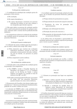I SÉRIE — NO
62 SUP «B. O.» DA REPÚBLICA DE CABO VERDE — 15 DE NOVEMBRO DE 2012 17
Artigo 101º
Veriﬁcação das condições gerais
1. A veriﬁcação da satisfação das condições gerais de
promoção é feita através:
a) Da avaliação;
b) Do registo disciplinar; e
c) De outros documentos constantes do processo
individual do militar ou que nele venham a
ser integrados após decisão superior.
2. Não pode inﬂuir no processo de avaliação matéria
sobre a qual exista processo pendente de qualquer natu-
reza, enquanto sobre o mesmo não for proferida decisão
deﬁnitiva.
3. As competências relativas à veriﬁcação da satisfação
das condições gerais de promoção são as deﬁnidas nos
presentes Estatutos.
Artigo 102º
Veriﬁcação da quarta condição geral
A veriﬁcação da quarta condição geral de promoção a
que se refere a alínea d) do artigo 100º é feita:
a) Pelos elementos que constam das avaliações
individuais periódicas, quando se trate das
promoções a outros postos, devendo o militar,
em caso de dúvida, ser presente às juntas
médicas;
b) Pelas competentes juntas médicas.
Artigo 103º
Não satisfação das condições gerais
1. A decisão sobre a não satisfação das condições gerais
de promoção é da competência:
a) Do CEMFA, ouvido o Conselho Superior de
Disciplina, em relação à 1ª, 2ª e 3ª condições
gerais, ou do Serviço de Saúde e juntas
médicas, em relação à 4ª, quando se trate de
militares dos QP e em RC;
b) Do órgão central de gestão do Pessoal, nos termos
do artigo 345º dos presentes Estatutos,
quando estejam em causa outros militares.
2. Os pareceres do Conselho e dos demais órgãos men-
cionados no n.º 1 devem ser devidamente fundamentados,
podendo ser ouvido o militar em causa.
3. A decisão do CEMFA sobre a não satisfação das
condições gerais de promoção deve ser devidamente fun-
damentada e notiﬁcada, obrigatoriamente, ao interessado
num prazo de 5 (cinco) dias.
Artigo 104º
Inexistência de avaliação
A inexistência da avaliação não pode constituir funda-
mento para se considerar o militar como não satisfazendo
as condições gerais de promoção.
Artigo 105º
Condições especiais
1. As condições especiais de promoção, próprias de cada
posto, são as ﬁxadas nos presentes Estatutos, podendo
abranger:
a) Tempo mínimo de permanência no posto;
b) Tempo mínimo de exercício de cargo de comando;
c) Frequência do curso de promoção com
aproveitamento;
d) Estágio com informação favorável;
e) Prestação de provas de concurso; e
f) Desempenho de determinadas funções previstas
nos presentes Estatutos.
2. Ao militar deve ser facultada a oportunidade de
satisfação oportuna das condições especiais de promoção
para o acesso ao posto imediato.
Artigo 106º
Veriﬁcação da satisfação das condições especiais
A veriﬁcação da satisfação das condições especiais de
promoção incumbe ao órgão central de gestão do Pessoal.
Artigo 107º
Exclusão temporária
Salvo nos casos de promoção por escolha, o militar
não promovido considera-se temporariamente numa das
seguintes situações:
a) Demorado;
b) Preterido.
Artigo 108º
Demora
1. A demora na promoção tem lugar nos seguintes
casos:
a) Quando o militar aguarde decisão do CEMFA
sobre parecer de órgão consultivo competente,
sem prejuízo do disposto no n.º 2 do artigo 101º;
b) Quando a veriﬁcação da aptidão física ou
psíquica esteja dependente de observação
clínica, tratamento, convalescença ou parecer
da competente junta médica.
2. O militar demorado é promovido logo que cessem os
motivos da demora, indo ocupar na escala de antiguidade
no novo posto a posição que lhe caberia se a promoção
tivesse ocorrido sem demora.
3. O militar demorado não deve prestar serviço sob
as ordens de militares mais modernos que, entretanto,
tenham sido promovidos.
https://kiosk.incv.cv D38AE73D-3223-4294-A31E-B4F4DE007209
Documento descarregado pelo utilizador Adilson (10.8.0.12) em 16-11-2012 12:02:29.
© Todos os direitos reservados. A cópia ou distribuição não autorizada é proibida.
1613000002089
 