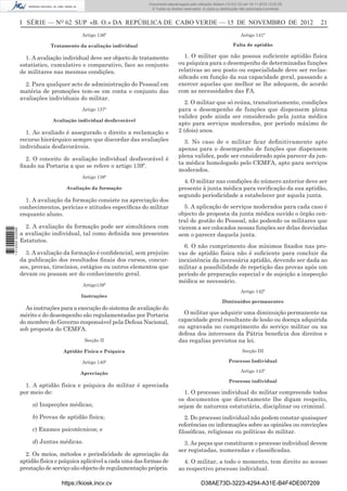 I SÉRIE — NO
62 SUP «B. O.» DA REPÚBLICA DE CABO VERDE — 15 DE NOVEMBRO DE 2012 21
Artigo 136º
Tratamento da avaliação individual
1. A avaliação individual deve ser objecto de tratamento
estatístico, cumulativo e comparativo, face ao conjunto
de militares nas mesmas condições.
2. Para qualquer acto de administração do Pessoal em
matéria de promoções tem-se em conta o conjunto das
avaliações individuais do militar.
Artigo 137º
Avaliação individual desfavorável
1. Ao avaliado é assegurado o direito a reclamação e
recurso hierárquico sempre que discordar das avaliações
individuais desfavoráveis.
2. O conceito de avaliação individual desfavorável é
ﬁxado na Portaria a que se refere o artigo 139º.
Artigo 138º
Avaliação da formação
1. A avaliação da formação consiste na apreciação dos
conhecimentos, perícias e atitudes especíﬁcas do militar
enquanto aluno.
2. A avaliação da formação pode ser simultânea com
a avaliação individual, tal como deﬁnida nos presentes
Estatutos.
3. A avaliação da formação é conﬁdencial, sem prejuízo
da publicação dos resultados ﬁnais dos cursos, concur-
sos, provas, tirocínios, estágios ou outros elementos que
devam ou possam ser do conhecimento geral.
Artigo139º
Instruções
As instruções para a execução do sistema de avaliação do
mérito e do desempenho são regulamentadas por Portaria
do membro do Governo responsável pela Defesa Nacional,
sob proposta do CEMFA.
Secção II
Aptidão Física e Psíquica
Artigo 140º
Apreciação
1. A aptidão física e psíquica do militar é apreciada
por meio de:
a) Inspecções médicas;
b) Provas de aptidão física;
c) Exames psicotécnicos; e
d) Juntas médicas.
2. Os meios, métodos e periodicidade de apreciação da
aptidão física e psíquica aplicável a cada uma das formas de
prestação de serviço são objecto de regulamentação própria.
Artigo 141º
Falta de aptidão
1. O militar que não possua suﬁciente aptidão física
ou psíquica para o desempenho de determinadas funções
relativas ao seu posto ou especialidade deve ser reclas-
siﬁcado em função da sua capacidade geral, passando a
exercer aquelas que melhor se lhe adequem, de acordo
com as necessidades das FA.
2. O militar que só reúna, transitoriamente, condições
para o desempenho de funções que dispensem plena
validez pode ainda ser considerado pela junta médica
apto para serviços moderados, por período máximo de
2 (dois) anos.
3. No caso de o militar ﬁcar deﬁnitivamente apto
apenas para o desempenho de funções que dispensem
plena validez, pode ser considerado após parecer da jun-
ta médica homologado pelo CEMFA, apto para serviços
moderados.
4. O militar nas condições do número anterior deve ser
presente à junta médica para veriﬁcação da sua aptidão,
segundo periodicidade a estabelecer por aquela junta.
5. A aplicação de serviços moderados para cada caso é
objecto de proposta da junta médica ouvido o órgão cen-
tral de gestão do Pessoal, não podendo os militares que
vierem a ser colocados nessas funções ser delas desviadas
sem o parecer daquela junta.
6. O não cumprimento dos mínimos ﬁxados nas pro-
vas de aptidão física não é suﬁciente para concluir da
inexistência da necessária aptidão, devendo ser dada ao
militar a possibilidade de repetição das provas após um
período de preparação especial e de sujeição a inspecção
médica se necessário.
Artigo 142º
Diminuídos permanentes
O militar que adquirir uma diminuição permanente na
capacidade geral resultante de lesão ou doença adquirida
ou agravada no cumprimento do serviço militar ou na
defesa dos interesses da Pátria beneﬁcia dos direitos e
das regalias previstos na lei.
Secção III
Processo Individual
Artigo 143º
Processo individual
1. O processo individual do militar compreende todos
os documentos que directamente lhe digam respeito,
sejam de natureza estatutária, disciplinar ou criminal.
2. Do processo individual não podem constar quaisquer
referências ou informações sobre as opiniões ou convicções
ﬁlosóﬁcas, religiosas ou políticas do militar.
3. As peças que constituem o processo individual devem
ser registadas, numeradas e classiﬁcadas.
4. O militar, a todo o momento, tem direito ao acesso
ao respectivo processo individual.
https://kiosk.incv.cv D38AE73D-3223-4294-A31E-B4F4DE007209
Documento descarregado pelo utilizador Adilson (10.8.0.12) em 16-11-2012 12:02:29.
© Todos os direitos reservados. A cópia ou distribuição não autorizada é proibida.
1613000002089
 
