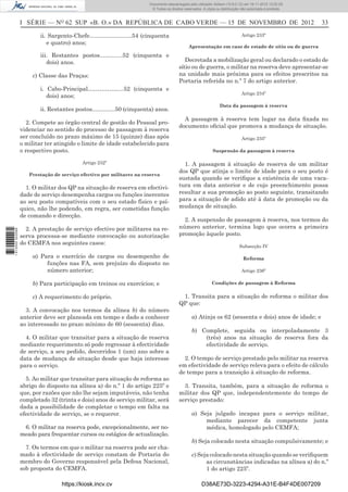 I SÉRIE — NO
62 SUP «B. O.» DA REPÚBLICA DE CABO VERDE — 15 DE NOVEMBRO DE 2012 33
ii. Sargento-Chefe..........................54 (cinquenta
e quatro) anos;
iii. Restantes postos..............52 (cinquenta e
dois) anos.
c) Classe das Praças:
i. Cabo-Principal……………....52 (cinquenta e
dois) anos;
ii. Restantes postos..............50 (cinquenta) anos.
2. Compete ao órgão central de gestão do Pessoal pro-
videnciar no sentido do processo de passagem à reserva
ser concluído no prazo máximo de 15 (quinze) dias após
o militar ter atingido o limite de idade estabelecido para
o respectivo posto.
Artigo 232º
Prestação de serviço efectivo por militares na reserva
1. O militar dos QP na situação de reserva em efectivi-
dade de serviço desempenha cargos ou funções inerentes
ao seu posto compatíveis com o seu estado físico e psí-
quico, não lhe podendo, em regra, ser cometidas função
de comando e direcção.
2. A prestação de serviço efectivo por militares na re-
serva processa-se mediante convocação ou autorização
do CEMFA nos seguintes casos:
a) Para o exercício de cargos ou desempenho de
funções nas FA, sem prejuízo do disposto no
número anterior;
b) Para participação em treinos ou exercícios; e
c) A requerimento do próprio.
3. A convocação nos termos da alínea b) do número
anterior deve ser planeada em tempo e dado a conhecer
ao interessado no prazo mínimo de 60 (sessenta) dias.
4. O militar que transitar para a situação de reserva
mediante requerimento só pode regressar à efectividade
de serviço, a seu pedido, decorridos 1 (um) ano sobre a
data de mudança de situação desde que haja interesse
para o serviço.
5. Ao militar que transitar para situação de reforma ao
abrigo do disposto na alínea a) do n.º 1 do artigo 225º e
que, por razões que não lhe sejam imputáveis, não tenha
completado 32 (trinta e dois) anos de serviço militar, será
dada a possibilidade de completar o tempo em falta na
efectividade de serviço, se o requerer.
6. O militar na reserva pode, excepcionalmente, ser no-
meado para frequentar cursos ou estágios de actualização.
7. Os termos em que o militar na reserva pode ser cha-
mado à efectividade de serviço constam de Portaria do
membro do Governo responsável pela Defesa Nacional,
sob proposta do CEMFA.
Artigo 233º
Apresentação em caso de estado de sítio ou de guerra
Decretada a mobilização geral ou declarado o estado de
sítio ou de guerra, o militar na reserva deve apresentar-se
na unidade mais próxima para os efeitos prescritos na
Portaria referida no n.º 7 do artigo anterior.
Artigo 234º
Data da passagem à reserva
A passagem à reserva tem lugar na data ﬁxada no
documento oﬁcial que promova a mudança de situação.
Artigo 235º
Suspensão da passagem à reserva
1. A passagem à situação de reserva de um militar
dos QP que atinja o limite de idade para o seu posto é
sustada quando se veriﬁque a existência de uma vaca-
tura em data anterior e de cujo preenchimento possa
resultar a sua promoção ao posto seguinte, transitando
para a situação de adido até à data de promoção ou da
mudança de situação.
2. A suspensão de passagem à reserva, nos termos do
número anterior, termina logo que ocorra a primeira
promoção àquele posto.
Subsecção IV
Reforma
Artigo 236º
Condições de passagem à Reforma
1. Transita para a situação de reforma o militar dos
QP que:
a) Atinja os 62 (sessenta e dois) anos de idade; e
b) Complete, seguida ou interpoladamente 3
(três) anos na situação de reserva fora da
efectividade de serviço.
2. O tempo de serviço prestado pelo militar na reserva
em efectividade de serviço releva para o efeito de cálculo
de tempo para a transição à situação de reforma.
3. Transita, também, para a situação de reforma o
militar dos QP que, independentemente do tempo de
serviço prestado:
a) Seja julgado incapaz para o serviço militar,
mediante parecer da competente junta
médica, homologado pelo CEMFA;
b) Seja colocado nesta situação compulsivamente; e
c) Seja colocado nesta situação quando se veriﬁquem
as circunstâncias indicadas na alínea a) do n.º
1 do artigo 225º.
https://kiosk.incv.cv D38AE73D-3223-4294-A31E-B4F4DE007209
Documento descarregado pelo utilizador Adilson (10.8.0.12) em 16-11-2012 12:02:29.
© Todos os direitos reservados. A cópia ou distribuição não autorizada é proibida.
1613000002089
 