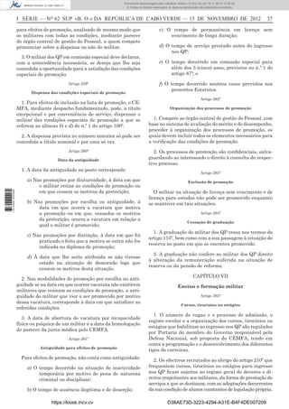 I SÉRIE — NO
62 SUP «B. O.» DA REPÚBLICA DE CABO VERDE — 15 DE NOVEMBRO DE 2012 37
para efeitos de promoção, analisado de mesmo modo que
os militares com todas as condições, mediante parecer
do órgão central de gestão do Pessoal, a quem compete
pronunciar sobre a dispensa ou não do militar.
3. O militar dos QP em comissão especial deve declarar,
com a antecedência necessária, se deseja que lhe seja
concedida a oportunidade para a satisfação das condições
especiais de promoção.
Artigo 259º
Dispensa das condições especiais de promoção
1. Para efeitos de inclusão na lista de promoção, o CE-
MFA, mediante despacho fundamentado, pode, a título
excepcional e por conveniência de serviço, dispensar o
militar das condições especiais de promoção a que se
referem as alíneas b) e d) do n.º 1 do artigo 100º.
2. A dispensa prevista no número anterior só pode ser
concedida a título nominal e por uma só vez.
Artigo 260º
Data da antiguidade
1. A data da antiguidade no posto corresponde:
a) Nas promoções por diuturnidade, à data em que
o militar reúna as condições de promoção ou
em que cessem os motivos da preterição;
b) Nas promoções por escolha ou antiguidade, à
data em que ocorra a vacatura que motiva
a promoção ou em que, cessados os motivos
da preterição, ocorra a vacatura em relação a
qual o militar é promovido;
c) Nas promoções por distinção, à data em que foi
praticado o feito que a motiva se outra não for
indicada no diploma de promoção;
d) À data que lhe seria atribuída se não tivesse
estado na situação de demorado logo que
cessem os motivos desta situação.
2. Nas modalidades de promoção por escolha ou anti-
guidade se na data em que ocorrer vacatura não existirem
militares que reúnam as condições de promoção, a anti-
guidade do militar que vier a ser promovido por motivo
dessa vacatura, corresponde à data em que satisﬁzer as
referidas condições.
3. A data de abertura de vacatura por incapacidade
física ou psíquica de um militar é a data da homologação
do parecer da junta médica pelo CEMFA.
Artigo 261º
Antiguidade para efeitos de promoção
Para efeitos de promoção, não conta como antiguidade:
a) O tempo decorrido na situação de inactividade
temporária por motivo de pena de natureza
criminal ou disciplinar;
b) O tempo de ausência ilegítima e de deserção;
c) O tempo de permanência em licença sem
vencimento de longa duração;
d) O tempo de serviço prestado antes do ingresso
nos QP;
e) O tempo decorrido em comissão especial para
além dos 5 (cinco) anos, previstos no n.º 1 do
artigo 87º; e
f) O tempo decorrido noutros casos previstos nos
presentes Estatutos.
Artigo 262º
Organização dos processos de promoção
1. Compete ao órgão central de gestão do Pessoal, com
base no sistema de avaliação do mérito e do desempenho,
proceder à organização dos processos de promoção, os
quais devem incluir todos os elementos necessários para
a veriﬁcação das condições de promoção.
2. Os processos de promoção são conﬁdenciais, salva-
guardando ao interessado o direito à consulta do respec-
tivo processo.
Artigo 263º
Exclusão de promoção
O militar na situação de licença sem vencimento e de
licença para estudos não pode ser promovido enquanto
se mantiver em tais situações.
Artigo 264º
Cessação de graduação
1. A graduação do militar dos QP cessa nos termos do
artigo 115º, bem como com a sua passagem à situação de
reserva no posto em que se encontra promovido.
2. A graduação não confere ao militar dos QP direito
à alteração da remuneração auferida na situação de
reserva ou da pensão de reforma.
CAPÍTULO VII
Ensino e formação militar
Artigo 265º
Cursos, tirocínios ou estágios
1. O número de vagas e o processo de admissão, o
regime escolar e a organização dos cursos, tirocínios ou
estágios que habilitam ao ingresso nos QP são regulados
por Portaria do membro do Governo responsável pela
Defesa Nacional, sob proposta do CEMFA, tendo em
conta a programação e o desenvolvimento dos diferentes
tipos de carreiras.
2. Os efectivos recrutados ao abrigo do artigo 210º que
frequentem cursos, tirocínios ou estágios para ingresso
nos QP ﬁcam sujeitos ao regime geral de deveres e di-
reitos respeitantes aos militares, da forma de prestação de
serviços a que se destinam, com as adaptações decorrentes
da sua condição de alunos constantes de legislação própria.
https://kiosk.incv.cv D38AE73D-3223-4294-A31E-B4F4DE007209
Documento descarregado pelo utilizador Adilson (10.8.0.12) em 16-11-2012 12:02:29.
© Todos os direitos reservados. A cópia ou distribuição não autorizada é proibida.
1613000002089
 