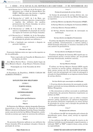 4 I SÉRIE — NO
62 SUP «B. O.» DA REPÚBLICA DE CABO VERDE — 15 DE NOVEMBRO DE 2012
b) O Decreto-Lei n.º 20/84, de 25 de Fevereiro, que
determina que o Chefe de Estado-Maior das
FARP e Milícias goza das honras e regalias
atribuídas a Secretário de Estado;
c) O Decreto-Lei n.º 22/97, de 5 de Maio, que
estabelece os direitos especiais, compensações
e regalias dos militares dos quadros
permanentes das Forças Armadas, no activo
ou na situação de reserva;
d) O Decreto-Lei n.º 16/99, de 5 de Abril, que
aprova a modalidade de prestação de serviço
em regime de Contrato nas Forças Armadas;
e) O Decreto-Lei n.º 38/2008, de 24 de Novembro,
que estabelece o regime jurídico e as condições
de atribuição de pensões aos militares; e
f) Toda a legislação que contrarie o disposto no
presente diploma.
Artigo 13º
Entrada em vigor
O presente diploma entra em vigor no dia seguinte ao
da sua publicação.
Visto e aprovado em Conselho de Ministros de 4
de Outubro de 2012.
José Maria Pereira Neves - Cristina Isabel Lopes da
Silva Monteiro Duarte - Jorge Homero Tolentino Araújo
Promulgado em 13 de Novembro de 2012
Publique-se.
O Presidente da República, JORGE CARLOS DE
ALMEIDA FONSECA
ANEXO
ESTATUTOS DOS MILITARES
LIVRO I
PARTE GERAL
TÍTULO I
GENERALIDADES
CAPÍTULO I
Disposições preliminares
Artigo 1º
Objecto
Os Estatutos dos Militares, adiante designados Estatutos,
desenvolvem a Lei de Bases do Estatuto da Condição
Militar e decorrem do Regime Geral das Forças Armadas,
assim como da Lei do Serviço Militar Obrigatório, estabe-
lecendo as normas que regem as carreiras dos militares.
Artigo 2º
Âmbito
Os presentes Estatutos aplicam-se aos militares das
Forças Armadas (FA) em qualquer situação e forma de
prestação de serviço.
Artigo 3º
Formas de prestação do serviço efectivo
As formas de prestação do serviço efectivo são, nos
termos deﬁnidos na Lei do Serviço Militar Obrigatório,
as seguintes:
a) Serviço Efectivo nos Quadros Permanentes (SEQP);
b) Serviço Efectivo em Regime de Contrato (SERC);
c) Serviço Efectivo Normal (SEN); e
d) Serviço efectivo decorrente de convocação ou
mobilização.
Artigo 4º
Serviço efectivo nos Quadros Permanentes
É militar dos Quadros Permanentes (QP) aquele que,
tendo escolhido, voluntariamente, a carreira militar e
obtido formação adequada, se encontra vinculado às FA
com carácter de permanência.
Artigo 5º
Serviço efectivo em Regime de Contrato
É militar em Regime de Contrato (RC) aquele que vo-
luntariamente presta o serviço militar, por um período
de tempo determinado, mediante contrato.
Artigo 6º
Serviço Efectivo Normal
É militar em Serviço Efectivo Normal (SEN) aquele
que, conscrito ao serviço militar, obrigatório ou volun-
tário, presta serviço nas FA, decorrendo tal prestação
desde o acto da incorporação até à data de passagem à
situação de disponibilidade ou ao ingresso noutra forma
de serviço efectivo.
Artigo 7º
Serviço efectivo por convocação ou mobilização
1. O serviço efectivo decorrente de convocação ou mobi-
lização é prestado nos termos deﬁnidos na Lei do Serviço
Militar Obrigatório.
2. São extensíveis ao militar convocado ou mobilizado
as disposições dos presentes Estatutos respeitantes ao
militar em SEN.
3. Ao militar mobilizado a que se refere o número
anterior, podem, igualmente, ser aplicáveis disposições
dos presentes Estatutos respeitantes às outras formas
de prestação de serviço, caso a duração dos períodos de
mobilização o justiﬁque.
Artigo 8º
Designação dos militares
1. Os militares dos QP são designados pelo número de
identiﬁcação, posto, classe, arma, serviço ou especiali-
dade e nome.
2. Aos militares dos QP na situação de reserva ou de
reforma é incluída na sua designação, respectivamente, a
indicação “RES” ou “REF” a seguir à classe, arma, serviço
ou especialidade.
https://kiosk.incv.cv D38AE73D-3223-4294-A31E-B4F4DE007209
Documento descarregado pelo utilizador Adilson (10.8.0.12) em 16-11-2012 12:02:29.
© Todos os direitos reservados. A cópia ou distribuição não autorizada é proibida.
1613000002089
 