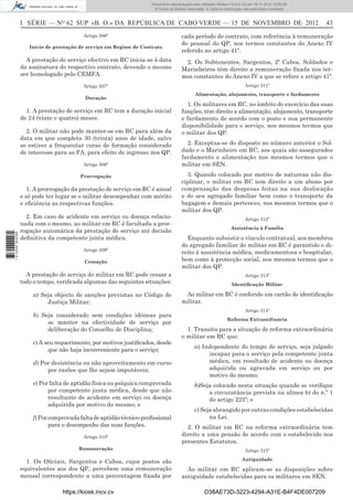 I SÉRIE — NO
62 SUP «B. O.» DA REPÚBLICA DE CABO VERDE — 15 DE NOVEMBRO DE 2012 43
Artigo 306º
Início de prestação de serviço em Regime de Contrato
A prestação de serviço efectivo em RC inicia-se à data
da assinatura do respectivo contrato, devendo o mesmo
ser homologado pelo CEMFA.
Artigo 307º
Duração
1. A prestação de serviço em RC tem a duração inicial
de 24 (vinte e quatro) meses.
2. O militar não pode manter-se em RC para além da
data em que completa 30 (trinta) anos de idade, salvo
se estiver a frequentar curso de formação considerado
de interesse para as FA, para efeito de ingresso nos QP.
Artigo 308º
Prorrogação
1. A prorrogação da prestação de serviço em RC é anual
e só pode ter lugar se o militar desempenhar com mérito
e eﬁciência as respectivas funções.
2. Em caso de acidente em serviço ou doença relacio-
nada com o mesmo, ao militar em RC é facultada a pror-
rogação automática da prestação de serviço até decisão
deﬁnitiva da competente junta médica.
Artigo 309º
Cessação
A prestação de serviço do militar em RC pode cessar a
todo o tempo, veriﬁcada algumas das seguintes situações:
a) Seja objecto de sanções previstas no Código de
Justiça Militar;
b) Seja considerado sem condições idóneas para
se manter na efectividade de serviço por
deliberação do Conselho de Disciplina;
c) A seu requerimento, por motivos justiﬁcados, desde
que não haja inconveniente para o serviço;
d) Por desistência ou não aproveitamento em curso
por razões que lhe sejam imputáveis;
e) Por falta de aptidão física ou psíquica comprovada
por competente junta médica, desde que não
resultante de acidente em serviço ou doença
adquirida por motivo do mesmo; e
f)Porcomprovadafaltadeaptidãotécnico-proﬁssional
para o desempenho das suas funções.
Artigo 310º
Remuneração
1. Os Oﬁciais, Sargentos e Cabos, cujos postos são
equivalentes aos dos QP, percebem uma remuneração
mensal correspondente a uma percentagem ﬁxada por
cada período de contrato, com referência à remuneração
do pessoal do QP, nos termos constantes do Anexo IV
referido no artigo 41º.
2. Os Subtenentes, Sargentos, 2º Cabos, Soldados e
Marinheiros têm direito a remuneração ﬁxada nos ter-
mos constantes do Anexo IV a que se refere o artigo 41º.
Artigo 311º
Alimentação, alojamento, transporte e fardamento
1. Os militares em RC, no âmbito do exercício das suas
funções, têm direito a alimentação, alojamento, transporte
e fardamento de acordo com o posto e sua permanente
disponibilidade para o serviço, nos mesmos termos que
o militar dos QP.
2. Exceptua-se do disposto no número anterior o Sol-
dado e o Marinheiro em RC, aos quais são assegurados
fardamento e alimentação nos mesmos termos que o
militar em SEN.
3. Quando colocado por motivo de natureza não dis-
ciplinar, o militar em RC tem direito a um abono por
compensação das despesas feitas na sua deslocação
e do seu agregado familiar bem como o transporte da
bagagem e demais pertences, nos mesmos termos que o
militar dos QP.
Artigo 312º
Assistência à Família
Enquanto subsistir o vínculo contratual, aos membros
do agregado familiar do militar em RC é garantido o di-
reito à assistência médica, medicamentosa e hospitalar,
bem como à protecção social, nos mesmos termos que o
militar dos QP.
Artigo 313º
Identiﬁcação Militar
Ao militar em RC é conferido um cartão de identiﬁcação
militar.
Artigo 314º
Reforma Extraordinária
1. Transita para a situação de reforma extraordinária
o militar em RC que:
a) Independente do tempo de serviço, seja julgado
incapaz para o serviço pela competente junta
médica, em resultado de acidente ou doença
adquirida ou agravada em serviço ou por
motivo do mesmo;
b)Seja colocado nesta situação quando se veriﬁque
a circunstância prevista na alínea b) do n.º 1
do artigo 225º; e
c) Seja abrangido por outras condições estabelecidas
na Lei.
2. O militar em RC na reforma extraordinária tem
direito a uma pensão de acordo com o estabelecido nos
presentes Estatutos.
Artigo 315º
Antiguidade
Ao militar em RC aplicam-se as disposições sobre
antiguidade estabelecidas para os militares em SEN.
https://kiosk.incv.cv D38AE73D-3223-4294-A31E-B4F4DE007209
Documento descarregado pelo utilizador Adilson (10.8.0.12) em 16-11-2012 12:02:29.
© Todos os direitos reservados. A cópia ou distribuição não autorizada é proibida.
1613000002089
 