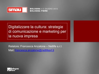 Digitalizzare la cultura: strategie
di comunicazione e marketing per
la nuova impresa
Relatore: Francesca Anzalone – Netlife s.r.l.
Mail: francesca.anzalone@netlifesrl.it
 
