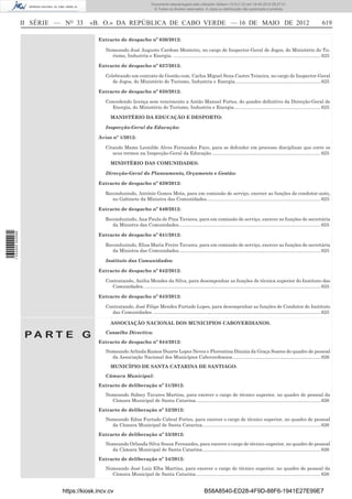 Documento descarregado pelo utilizador Adilson (10.8.0.12) em 18-05-2012 09:27:31.
                                                                             © Todos os direitos reservados. A cópia ou distribuição não autorizada é proibida.



                  II SÉRIE — NO 33     «B. O.» DA REPÚBLICA DE CABO VERDE — 16 DE MAIO DE 2012                                                                                                  619

                                          Extracto de despacho nº 636/2012:

                                             Nomeando José Augusto Cardoso Monteiro, no cargo de Inspector-Geral de Jogos, do Ministério do Tu-
                                               rismo, Industria e Energia. ................................................................................................................ 625

                                          Extracto de despacho nº 637/2012:

                                             Celebrando um contrato de Gestão com, Carlos Miguel Sena Castro Teixeira, no cargo de Inspector-Geral
                                                de Jogos, do Ministério do Turismo, Industria e Energia. ................................................................ 625

                                          Extracto de despacho nº 638/2012:

                                             Concedendo licença sem vencimento a Antão Manuel Fortes, do quadro deﬁnitivo da Direcção-Geral de
                                               Energia, do Ministério do Turismo, Industria e Energia. ................................................................. 625

                                                MANISTÉRIO DA EDUCAÇÃO E DESPORTO:

                                             Inspecção-Geral da Educação:

                                          Aviso nº 1/2012:

                                             Citando Mame Leonilde Alves Fernandes Faye, para se defender em processo disciplinar que corre os
                                                seus termos na Inspecção-Geral da Educação. .................................................................................. 625

                                                MINISTÉRIO DAS COMUNIDADES:

                                             Direcção-Geral do Planeamento, Orçamento e Gestão:

                                          Extracto de despacho nº 639/2012:

                                             Reconduzindo, António Gomes Mota, para em comissão de serviço, exercer as funções de condutor-auto,
                                                no Gabinete da Ministra das Comunidades....................................................................................... 625

                                          Extracto de despacho nº 640/2012:

                                             Reconduzindo, Ana Paula de Pina Tavares, para em comissão de serviço, exercer as funções de secretária
                                                da Ministra das Comunidades. ........................................................................................................... 625
1 532000 002089




                                          Extracto de despacho nº 641/2012:

                                             Reconduzindo, Elisa Maria Freire Tavares, para em comissão de serviço, exercer as funções de secretária
                                                da Ministra das Comunidades. ........................................................................................................... 625

                                             Instituto das Comunidades:

                                          Extracto de despacho nº 642/2012:

                                             Contratando, Anilta Mendes da Silva, para desempenhar as funções de técnica superior do Instituto das
                                               Comunidades. ...................................................................................................................................... 625

                                          Extracto de despacho nº 643/2012:

                                             Contratando, José Filipe Mendes Furtado Lopes, para desempenhar as funções de Condutor do Instituto
                                               das Comunidades. ............................................................................................................................... 625

                                                ASSOCIAÇÃO NACIONAL DOS MUNICIPIOS CABOVERDIANOS.

                   PA RT E G                 Conselho Directivo:
                                          Extracto de despacho nº 644/2012:
                                             Nomeando Arlinda Ramos Duarte Lopes Neves e Florentina Dinizia da Graça Soares do quadro de pessoal
                                               da Associação Nacional dos Municípios Caboverdeanos. .................................................................. 626
                                                MUNICÍPIO DE SANTA CATARINA DE SANTIAGO:
                                             Câmara Municipal:
                                          Extracto de deliberação nº 51/2012:
                                             Nomeando Sidney Tavares Martins, para exercer o cargo de técnico superior, no quadro de pessoal da
                                               Câmara Municipal de Santa Catarina. .............................................................................................. 626
                                          Extracto de deliberação nº 52/2012:
                                             Nomeando Edna Furtado Cabral Fortes, para exercer o cargo de técnico superior, no quadro de pessoal
                                               da Câmara Municipal de Santa Catarina. ......................................................................................... 626
                                          Extracto de deliberação nº 53/2012:
                                             Nomeando Orlanda Silva Sousa Fernandes, para exercer o cargo de técnico superior, no quadro de pessoal
                                               da Câmara Municipal de Santa Catarina. ......................................................................................... 626
                                          Extracto de deliberação nº 54/2012:
                                             Nomeando José Luiz Elba Martins, para exercer o cargo de técnico superior, no quadro de pessoal da
                                               Câmara Municipal de Santa Catarina. .............................................................................................. 626


                            https://kiosk.incv.cv                                                               B58A8540-ED28-4F9D-88F6-1941E27E99E7
 