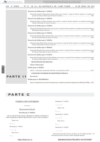 Documento descarregado pelo utilizador Adilson (10.8.0.12) em 18-05-2012 09:27:31.
                                                                                              © Todos os direitos reservados. A cópia ou distribuição não autorizada é proibida.


                  620      II SÉRIE — NO 33                     «B. O.» DA REPÚBLICA DE CABO VERDE — 16 DE MAIO DE 2012

                                                           Extracto de deliberação nº 55/2012:

                                                              Nomeando Amadeu Diamantino Gomes Silva, para exercer o cargo de técnico superior, no quadro de
                                                                pessoal da Câmara Municipal de Santa Catarina............................................................................. 626

                                                           Extracto de deliberação nº 56/2012:

                                                              Nomeando Olívio de Brito Sanches, para exercer o cargo de técnico superior, no quadro de pessoal da
                                                                Câmara Municipal de Santa Catarina. .............................................................................................. 626

                                                           Extracto de deliberação nº 57/2012:

                                                              Nomeando Aristides Ferreira Lima, para exercer o cargo de técnico superior, no quadro de pessoal da Câmara
                                                                Municipal de Santa Catarina........................................................................................................................ 626

                                                           Extracto de deliberação nº 58/2012:

                                                              Nomeando Queila Maisa Semedo Silva, para exercer o cargo de técnico superior, no quadro de pessoal
                                                                da Câmara Municipal de Santa Catarina. ......................................................................................... 626

                                                           Extracto de deliberação nº 59/2012:

                                                              Nomeando José Maria Silva da Veiga, para exercer o cargo de técnico superior, no quadro de pessoal da
                                                                Câmara Municipal de Santa Catarina. .............................................................................................. 626

                                                           Extracto de deliberação nº 60/2012:

                                                              Nomeando Rosalita Sousa da Costa Brito, para exercer o cargo de técnico superior, no quadro de pessoal
                                                                da Câmara Municipal de Santa Catarina. ......................................................................................... 626

                                                           Extracto de deliberação nº 61/2012:

                                                              Nomeando Nereida Leliane da Silva Robalo, para exercer o cargo de técnico superior, no quadro de pessoal
                                                                da Câmara Municipal de Santa Catarina. ......................................................................................... 626

                                                                 MUNICÍPIO DE SÃO MIGUEL:

                                                              Câmara Municipal:
1 532000 002089




                                                           Deliberação nº 62/2012:

                                                              Aprova a alteração orçamental referente ao orçamento de 2011. ......................................................... 627

                                                                 CONSELHO SUPERIOR DO MINISTÉRIO PÚBLICO

                   PA RT E I 1                                Secretaria:

                                                           Deliberação nº 20/CSMP/2012:

                                                              Aprova o regulamento de concurso de ingresso para o quadro de pessoal da magistratura do Ministério Público. ...628




                      PA RT E C

                                    CHEFIA DO GOVERNO                                                                      Resolução nº 14/2012

                                                                                                                           ………….»
                                                   ––––––
                                                                                                                               Onde se lê:
                                           Secretaria-Geral
                                                                                                                           «……….
                                           Rectiﬁcação nº 39/2012:
                                                                                                                           Resolução nº 15/2011
                     Por ter saído de forma inexacta a Resolução nº 14/2012 e a Resolução nº
                  15/2012, publicadas no Boletim Oﬁcial II Série, nº 25 de 17/04/12, rectiﬁca-se:                          ………….»

                             Onde se lê:                                                                                       Deve ler-se
                         «……….                                                                                             «…….
                         Resolução nº 14/2011
                                                                                                                           Resolução nº 15/2012
                         ………….»
                                                                                                                           ………….»
                             Deve ler-se
                                                                                                                   Secretaria-Geral do Governo, na Praia, aos 2 de Maio de 2012. – O
                         «…….                                                                                    Secretário-Geral do Governo, Pedro Andrade Semedo


                                        https://kiosk.incv.cv                                                                    B58A8540-ED28-4F9D-88F6-1941E27E99E7
 