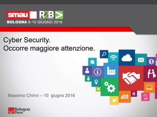 Cyber Security.
Occorre maggiore attenzione.
Massimo Chirivì – 10 giugno 2016
 