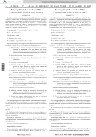 6 II SÉRIE — NO
3 «B. O.» DA REPÚBLICA DE CABO VERDE — 17 DE JANEIRO DE 2013
Extracto publicação de sociedade nº 19/2013:
A CONSERVADORA: DENÍSIA ALMEIDA DA GRAÇA
EXTRACTO
Certiﬁco narrativamente para efeitos de publicação, que nesta Con-
servatória a meu cargo, se encontra exarado um registo de nomeação
de órgãos sociais, mandato e vinculação da sociedade comercial “GERA-
SOL, S.A.”, com sede na Rua Figueira da Foz, n.° 7- 1.° direito, Achada
Santo António, cidade da Praia e o capital social de 1.000.000$00,
matriculada na Conservatória dos Registos Comercial e Automóvel da
Praia, sob o número 3367/2012/11/12.
Artigo alterado: 9°, n° 2, 14.°, nº s 1, 2, 3, 4 e 5 e 15.°.
Termos das alterações:
ÓRGÃOS SOCIAIS:
1. Administrador único:
Nome: Michel Roger Ghislain Desaedeller.
2. O administrador único ﬁca investido dos poderes necessários para
assegurar a gestão da sociedade, podendo, designadamente:
a) Praticar actos e celebrar contratos no âmbito da actividade
corrente da sociedade e do seu objecto, tais como,
adquirir, alienar, onerar ou permutar participações de
capital de outras sociedades constituídas ou a constituir;
b) Abrir e movimentar contas bancárias;
c) Aceitar, sacar e endossar letras, livranças e outros efeitos
comerciais;
d) Contratar e despedir pessoal;
e) Adquirir, vender ou, por outra forma, alienar ou onerar
direitos e bens, móveis ou imóveis, sem prejuízo do
disposto na alínea d) do artigo 11°;
f) Confessar, desistir ou transigir em qualquer acção ou
processo, tanto judicial como arbitral;
g) Contrair empréstimos ou obrigações ﬁnanceiras similares;
h) Prestar garantias, cauções ou avales, sem prejuízo do disposto
no n° 3 do artigo 15°;
i) Constituir procuradores ou mandatários da sociedade para
prática de certos actos ou categorias de actos especiﬁcados
no respectivo mandato;
j) Tomar de arrendamento quaisquer bens.
k) Adquirir, alienar, onerar ou permutar participações de
capital de outras sociedades constituídas ou a constituir,
mediante prévia deliberação da assembleia geral;
l) Exercer as demais competências que, por lei ou pelos
accionistas, lhes sejam atribuídas.
3. O administrador único poderá nomear administradores delegados,
aos quais atribuirá poderes para, em seu nome, se ocuparem de deter-
minadas matérias, ou praticarem determinados actos ou categorias
de actos.
4. As deliberações do administrador único serão sempre registadas
em acta.
5. O administrador único pode deliberar, nos termos legais, que
certos documentos da sociedade sejam assinados por processos mecâ-
nicos ou de chancela.
FORMA DE OBRIGAR: Com a assinatura do administrador único
ou de mandatário, expressamente designado para o efeito pelo admi-
nistrador único.
Duração do mandato: 03 (três) anos.
Está conforme o original.
Conservatória dos Registos Predial, Comercial e Automóvel, aos
9 de Janeiro de 2013 – A Conservadora, Denísia Almeida da Graça.
Extracto publicação de sociedade nº 20/2013:
A CONSERVADORA: DENÍSIA ALMEIDA DA GRAÇA
EXTRACTO
Certiﬁco narrativamente para efeitos de publicação, que nesta Con-
servatória a meu cargo, se encontra exarado um registo de nomeação de
órgãos sociais da sociedade comercial “SOLARGEN CV, SOCIEDADE
UNIPESSOAL, S.A.”, com sede na Rua Figueira da Foz, n.° 7- 1.°
direito, Achada Santo António, cidade da Praia e o capital social de
1.000.000$00, matriculada na Conservatória dos Registos Comercial
e Automóvel da Praia, sob o número 3369/2012/11/09.
Artigo alterado: 9°, n° 2, 14.°, nº s 1, 2, 3, 4 e 5 e 15.°.
Termos das alterações:
ÓRGÃOS SOCIAIS:
1. Administrador único:
Nome: Michel Roger Ghislain Desaedeller.
2. O administrador único ﬁca investido dos poderes necessários para
assegurar a gestão da sociedade, podendo, designadamente:
a) Praticar actos e celebrar contratos no âmbito da actividade
corrente da sociedade e do seu objecto, tais como,
adquirir, alienar, onerar ou permutar participações de
capital de outras sociedades constituídas ou a constituir;
b) Abrir e movimentar contas bancárias;
c) Aceitar, sacar e endossar letras, livranças e outros efeitos
comerciais;
d) Contratar e despedir pessoal;
e) Adquirir, vender ou, por outra forma, alienar ou onerar
direitos e bens, móveis ou imóveis, sem prejuízo do
disposto na alínea d) do artigo 11°;
f) Confessar, desistir ou transigir em qualquer acção ou
processo, tanto judicial como arbitral;
g) Contrair empréstimos ou obrigações ﬁnanceiras similares;
h) Prestar garantias, cauções ou avales, sem prejuízo do disposto
no n° 3 do artigo 15°;
i) Constituir procuradores ou mandatários da sociedade para
prática de certos actos ou categorias de actos especiﬁcados
no respectivo mandato;
j) Tomar de arrendamento quaisquer bens.
k) Adquirir, alienar, onerar ou permutar participações de
capital de outras sociedades constituídas ou a constituir,
mediante prévia deliberação da assembleia geral;
l) Exercer as demais competências que, por lei ou pelos
accionistas, lhes sejam atribuídas.
3. O administrador único poderá nomear administradores delegados,
aos quais atribuirá poderes para, em seu nome, se ocuparem de deter-
minadas matérias, ou praticarem determinados actos ou categorias
de actos.
4. As deliberações do administrador único serão sempre registadas
em acta.
5. O administrador único pode deliberar, nos termos legais, que
certos documentos da sociedade sejam assinados por processos mecâ-
nicos ou de chancela.
FORMA DE OBRIGAR: Com a assinatura do administrador único
ou de mandatário, expressamente designado para o efeito pelo admi-
nistrador único.
Duração do mandato: 03 (três) anos.
Está conforme o original.
Conservatória dos Registos Predial, Comercial e Automóvel, aos
9 de Janeiro de 2013 – A Conservadora, Denísia Almeida da Graça.
https://kiosk.incv.cv EECA3135-A45F-4CB1-BE24-935B00DFE450
Documento descarregado pelo utilizador Adilson (10.8.0.12) em 21-01-2013 14:29:51.
© Todos os direitos reservados. A cópia ou distribuição não autorizada é proibida.
1644000002089
 