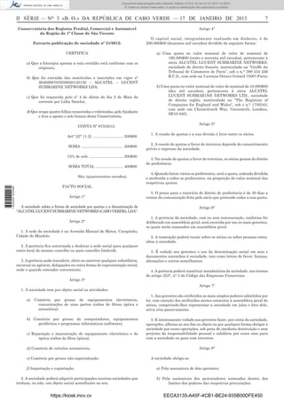 II SÉRIE — NO
3 «B. O.» DA REPÚBLICA DE CABO VERDE — 17 DE JANEIRO DE 2013 7
Conservatória dos Registos Predial, Comercial e Automóvel
da Região de 1ª Classe de São Vicente
Extracto publicação de sociedade nº 21/2012:
CERTIFICA
a) Que a fotocópia apensa a esta certidão está conforme com os
originais;
b) Que foi extraída das matrículas e inscrições em vigor nº
264926870/2056020120130 – ALCATEL – LUCENT
SUBMARINE NETWORKS LDA;
c) Que foi requerida pelo nº 4 do diário do dia 2 de Maio do
corrente por Lídia Sancha;
d) Que ocupa quatro folhas numeradas e rubricadas, pelo Ajudante
e leva a aposto o selo branco desta Conservatória.
CONTA Nº 875/2012:
Art° 22° 11.2) ............................. 200$00
SOMA ....................................... 200$00
15% de selo ................................ 200$00
SOMA TOTAL .......................... 400$00
São: (quatrocentos escudos).
PACTO SOCIAL
Artigo 1°
A sociedade adota a forma de sociedade por quotas e a denominação de
“ALCATELLUCENTSUBMARINENETWORKS(CABOVERDE),LDA”.
Artigo 2°
1. A sede da sociedade é na Avenida Manuel de Matos, Carapinho,
Cidade do Mindelo.
2. A gerência ﬁca autorizada a deslocar a sede social para qualquer
outro local do mesmo concelho ou para concelho limítrofe.
3. A gerência pode transferir, abrir ou encerrar qualquer subsidiária,
sucursal ou agência, delegações ou outra forma de representação social,
onde e quando entender conveniente.
Artigo 3°
1. A sociedade tem por objeto social as atividades:
a) Comércio por grosso de equipamentos electrónicos,
comunicações de suas partes (cabos de ﬁbras óptica e
acessórios);
b) Comércio por grosso de computadores, equipamentos
periféricos e programas informáticos (software);
c) Reparação e manutenção de equipamento electrónico e de
óptica (cabos de ﬁbra óptica);
d) Comércio de veículos automóveis;
e) Comércio por grosso não especializado;
f) Importação e exportação.
2. A sociedade poderá adquirir participações noutras sociedades que
tenham, ou não, um objeto social semelhante ao seu.
Artigo 4°
O capital social, integralmente realizado em dinheiro, é de
200.000$00 (duzentos mil escudos) dividido da seguinte forma:
a) Uma quota no valor nominal de valor de nominal de
190.000$00 (cento e noventa mil escudos), pertencente à
sócia ALCATEL LUCENT SUBMARINE NETWORKS,
sociedade de direito francês, matriculada na “Greffe du
Tribunal de Commerce de Paris”, sob o n,° 389 534 256
R.C.S., com sede na 3 avenue Octave Gréard 75007 Paris;
b) Uma quota no valor nominal de valor de nominal de 10.000$00
(dez mil escudos), pertencente à sócia ALCATEL
LUCENT SUBMAR1NE NETWORKS LTD., sociedade
de direito inglês, matriculada no “The Registrar of
Companies for England and Wales”, sob o n.° 1750343,
com sede em Christchurch Way, Greenwich, Londres,
SE10 0AG.
Artigo 5°
1. A cessão de quotas e a sua divisão é livre entre os sócios.
2. A cessão de quotas a favor de terceiros depende do consentimento
prévio e expresso da sociedade.
3. Na cessão de quotas a favor de terceiros, os sócios gozam do direito
de preferência.
4. Quando forem vários os preferentes, será a quota, cedenda dividida
e atribuída a todos os preferentes, na proporção do valor nominal das
respetivas quotas.
5. O prazo para o exercício do direito de preferência é de 30 dias a
contar da comunicação feita pelo sócio que pretende ceder a sua quota.
Artigo 6°
1. A gerência da sociedade, com ou sem remuneração, conforme for
deliberado em assembleia geral, será exercida por um ou mais gerentes,
os quais serão nomeados em assembleia geral.
2. A nomeação poderá recair sobre os sócios ou sobre pessoas estra-
nhas à sociedade.
3. É vedado aos gerentes o uso da denominação social em atos e
documentos estranhos à sociedade, tais como letras de favor, ﬁanças,
abonações e outros semelhantes.
4. A gerência poderá constituir mandatários da sociedade, nos termos
do artigo 323°, n° 5 do Código das Empresas Comerciais.
Artigo 7º
1. Aos gerentes são atribuídos os mais amplos poderes admitidos por
lei, com exceção dos atribuídos nestes estatutos à assembleia geral de
sócios, competindo-lhes representar a sociedade em juízo e fora dele,
ativa e/ou passivamente.
2. E inteiramente vedado aos gerentes fazer, por conta da sociedade,
operações, alheias ao seu ﬁm ou objeto ou por qualquer forma obrigar a
sociedade por essas operações, sob pena de imediata destituição e sem
prejuízo da responsabilidade pessoal e solidária por esses atos para
com a sociedade ou para com terceiros.
Artigo 8°
A sociedade obriga-se:
a) Pela assinatura de dois gerentes;
b) Pela assinatura dos procuradores nomeados dentro dos
limites dos poderes das respetivas procurações.
https://kiosk.incv.cv EECA3135-A45F-4CB1-BE24-935B00DFE450
Documento descarregado pelo utilizador Adilson (10.8.0.12) em 21-01-2013 14:29:51.
© Todos os direitos reservados. A cópia ou distribuição não autorizada é proibida.
1644000002089
 
