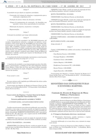 II SÉRIE — NO
3 «B. O.» DA REPÚBLICA DE CABO VERDE — 17 DE JANEIRO DE 2013 9
Artigo 3°
A sociedade tem por objecto as seguintes actividades:
- Construção civil, aluguer de máquinas e equipamentos para a
construção e engenharia civil;
- Produção de inertes e blocos de alvenaria e de betão;
- Aluguer de equipamentos de construção e de demolição com
operador e outras obras especializadas de construção;
- Elaboração de projectos, orçamentos e avaliações;
- Representações.
Artigo 4°
A duração da sociedade é por tempo indeterminado.
Artigo 5°
1. O capital social da sociedade é de 200.000$00 (duzentos mil
escudos), integralmente subscrito e realizado em dinheiro, corres-
pondente a duas quotas iguais de 100.000$00 (cem mil escudos) cada,
pertencentes aos sócios Benjamim António Fortes Rodeia, solteiro,
maior, NIF: 113429355, natural e residente nesta cidade, titular do
Bilhete de Identidade n° 134293, emitido pelo Arquivo de Identiﬁcação
de São Vicente, em 14/03/08 e Pedro Silva da Cruz, NIF: 120376210,
solteiro, maior, natural e residente nesta cidade, titular do Bilhete de
Identidade n° 203762, emitido pelo Arquivo de Identiﬁcação de São
Vicente, em 11/01/10.
2. A gerência ﬁca desde já autorizada a movimentar a conta bancária
da sociedade nos termos do artigo 277°, n° 2, a).
Artigo 6°
1. A gerência da sociedade e a sua representação em juízo e fora dele,
activa e passivamente, é conﬁada aos dois sócios Benjamim António
Fortes Rodeia e Pedro Silva da Cruz, que desde já ﬁcam nomeados
gerentes, com dispensa de caução, obrigando a sociedade com as assi-
naturas dos mesmos.
Artigo 7°
O ano social é o civil.
Artigo 8°
Os casos omissos serão regulados por deliberação dos sócios e pelas
disposições legais em vigor.
Conservatória dos Registos da Região da Primeira Classe de São
Vicente, aos 27 de Dezembro de 2012. – O Conservador, Carlos Manuel
Fontes Pereira da Silva.
––––––
Conservatória dos Registos e Cartório Notarial da Região
de Segunda Classe da Boa Vista
Extracto publicação de sociedade nº 24/2013
A CONSERVADORA: JACILENE ROMI FORTES LOPES
EXTRACTO
Certiﬁco narrativamente para efeitos de publicação, que nesta Con-
servatória, a meu cargo, se encontra exarado um registo de cessão de
quotas, uniﬁcação, alteração da parcial do pacto social da sociedade por
quotas, denominada “MARINE CLUB BOAVISTA, LDA”, com sede na
Cidade de Sal - Rei, Boa Vista, com o capital social de 10.000.000$00,
matriculada sob o n° 71/2011.
CEDENTE: Luigi Avanzi, casado em regime de separação de bens
com Maria Giovanna Marinelli, natural da Itália, residente em Itália.
QUOTA TRANSMITIDA: 1.000.000$00.
CESSIONÁRIO: Gian Battista Pancini, casado em regime de sepa-
ração de bens com Maria Rosa Mondinnir, natural da Itália, residente
em Sal - Rei Boa Vista.
CEDENTE: Valter Allegri, casado em regime de separação de bens
com Barbara Sandrine, natural e residente em Itália.
QUOTA TRANSMITIDA: 500.000$00.
CESSIONÁRIO: Gian Battista Pancino, já identiﬁcado.
CEDENTE Giuseppe Reboldi, casado sob o regime de separação de
bens com Seraﬁna Finamanti, natural e reside em Itália.
QUOTA TRANSMITIDA: 500.000$00.
CESSIONÁRIO: Gian Battista Pancino, já identiﬁcado.
CEDENTE: Pietro Maria Paterlini, casado sob o regime de separação
de bens com Chiara Salsilli, natural e reside em Itália.
CESSIONÁRIO: Gian Battista Pancino, já identiﬁcado.
QUATAS UNIFICADAS: 1.000.000$00+500.000$00+500.000$00+
1.000.000$00
QUOTA RESULTANTE: 4.000.000$00
Artigo alterado: 4°
Artigo 4°
Capital: 10.000.000$00 (dez milhões mil escudos), e distribuído da
seguinte forma:
- Gian Battista Pancini; 4.000.000$00.
- Giuseppe Braghini; 1.000.000$00.
- Gianfranco Groli; 1.000.000$00.
- Andrea Magnini; 1.000.000$00.
- Kuighteway Investiments NV; 1.000.000$00.
- Renato Pistoni; 1.000.000$00.
- Angelo Barovelli; 1.000.000$00.
Conservatória dos Registos e Cartório Notarial da Região de 2ª
Classe da Boa Vista, aos 17 de Dezembro de 2012. – A Conservadora,
Jacilene Romi Fortes Lopes.
––––––o§o––––––
MINISTÉRIO DAS INFRAESTRUTURAS
E ECONOMIA MARÍTIMA
––––––
Comissão de Alvarás de Empresas de Obras
Públicas e Particulares
DELIBERAÇÃO N° 0122/2012
A Comissão de Alvarás de Empresas de Obras Públicas e Particulares
(CAEOPP) deliberou, na sua sessão ordinária de 14 de Dezembro de 2012,
conceder à empresa “THYSSENKRUPP ELEVADORES, S.A. - SU-
CURSAL DE CABO VERDE”, com sede na Cidade da Praia, e registo
comercial n° 3202/2011/04/18 - Praia, representada pela mandatária
Srª Leida dos Santos, residente na Cidade da Praia, autorização para
exercer a actividade de empreiteiro ﬁcando inscrita nas seguintes es-
pecialidades e podendo executar obras até ao valor da classe indicada:
A- 4ª Categoria (Instalações eléctricas e mecânicas):
9ª Subcategoria (Ascensores, escadas mecânicas e tapetes
rolantes) na classe 2 (50.000 contos).
A presente deliberação só se torna eﬁcaz com a emissão do compe-
tente alvará.
A Comissão de Alvarás de Empresas de Obras Públicas e Particu-
lares, na Praia, aos 14 de Dezembro de 2012. – A Presidente, Maria
Dulce Araújo de Melo.
https://kiosk.incv.cv EECA3135-A45F-4CB1-BE24-935B00DFE450
Documento descarregado pelo utilizador Adilson (10.8.0.12) em 21-01-2013 14:29:51.
© Todos os direitos reservados. A cópia ou distribuição não autorizada é proibida.
1644000002089
 