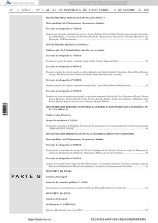 38 II SÉRIE — NO
3 «B. O.» DA REPÚBLICA DE CABO VERDE — 17 DE JANEIRO DE 2013
MINISTÉRIO DAS FINANÇAS E DO PLANEAMENTO:
Direcção-Geral do Planeamento, Orçamento e Gestão:
Extracto de despacho nº 78/2013:
Nomeia em comissão ordinária de serviço, Jessica Eduina Pires de Melo Sancha, para exercer em regime
de substituição, as funções de Directora-Geral do Planeamento, Orçamento e Gestão Ministério das
Finanças e do Planeamento.....................................................................................................................39
MINISTÉRIO DA DEFESA NACIONAL:
Gabinete do Chefe Estado Maior das Forças Armadas:
Extracto de despacho nº 79/2013:
Promove ao posto de major, o capitão, Jorge André Correia Lopes da Silva. ............................................40
Extracto de despacho nº 80/2013:
Promove ao posto de cabo-de-secção, os cabos-adjuntos José Jorge Monteiro Fernandes, João de Deus Tavares
Afonso, José Martins Dias Correia e Emiliano Fernandes Soares de Carvalho........................................40
Extracto de despacho nº 81/2013:
Promove ao posto de capitão, o primeiro-tenente Júlio César Melício Pires de Melo Sancha.........................40
Extracto de despacho nº 82/2013:
Promove ao posto de sargento-principal, os primeiro-sargentos Otalino da Cruz Nascimento Lima, Silvino
Sousa Monteiro, Gilson Ricardo Lopes Pereira Lopes, António Jorge Jesus Ramos, Armando Lopes
Vieira, Daniel Augusto Costa Lima e Manuel Mendes Ribeiro.............................................................40
MINISTÉRIO DO TURISMO, INDÚSTRIA E ENERGIA E MINISTÉRIO DAS FINANÇAS E DO
PLANEAMENTO:
Gabinete dos Ministros
Despacho conjunto nº 2/2013:
Atribuindo o Estatuto de Utilidade Turística de Funcionamento, ao empreendimento turístico denominado
“PRAIA GUEST HOUSE”. ..................................................................................................................... 40
MINISTÉRIO DO AMBIENTE, HABITAÇÃO E ORDENAMENTO DO TERITÓRIO:
Direcção Geral do Planeamento, Orçamento e Gestão
Extracto de despacho nº 83/2013:
Dá por ﬁnda a comissão de serviço de Tatiana Rodrigues Pires Pereira Neves no cargo de Directora de
Gabinete do Ministro do Ambiente, Habitação e Ordenamento do Território. ....................................40
Extracto de despacho nº 84/2013:
Nomeia, Irosanda Cristina Lopes de Brito Barros para, em comissão ordinária de serviço, exercer o cargo de
Directora de Gabinete do Ministro do Ambiente, Habitação e Ordenamento do Território......................40
P A R T E G
MUNICÍPIO DA PRAIA:
Câmara Municipal:
Anúncio de consulta pública nº 1/2013:
Anuncia que se encontra para consulta pública os Planos Detalhados de Palha Sé”. ..............................40
MUNICÍPIO DO PAÚL:
Câmara Municipal:
Deliberação nº 4/AMP/2012:
Aprova o Orçamento para o ano 2013. .........................................................................................................40
https://kiosk.incv.cv EECA3135-A45F-4CB1-BE24-935B00DFE450
Documento descarregado pelo utilizador Adilson (10.8.0.12) em 21-01-2013 14:29:51.
© Todos os direitos reservados. A cópia ou distribuição não autorizada é proibida.
1644000002089
 