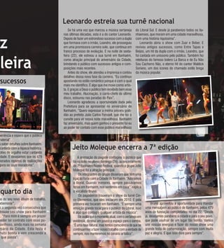ANO 8 • Nº 172 - de 19 de ABRIL A 03 de mAIO de 2011
                                                                                                                                                        13
                                          Leonardo estreia sua turnê nacional
                                              Se há uma voz que marcou a música sertaneja         do Litoral Sul. E desde já parabenizo todos os ita-



 z
                                          nas últimas décadas, esta é a do cantor Leonardo.       nhaenses, que moram em uma cidade maravilhosa,
                                          Depois de fazer um estrondoso sucesso com a dupla       com uma história riquíssima”.
                                          que formava com o irmão, Leandro, ele prosseguiu            Leonardo abriu o show com Zuar e Beber. E
                                          em uma promissora carreira solo, que continua em        reviveu antigos sucessos, como Entre Tapas e
                                          franco processo de evolução. E na noite de sexta-       Beijos, um hit da dupla com o irmão, Leandro, que



 leira
                                          feira (22), ele estreou a sua turnê em Itanhaém,        foi cantada em uníssono pelo público. Também fez
                                          como atração principal do aniversário da Cidade,        releituras do famoso bolero La Barca e de Eu Não
                                          brindando o público com sucessos antigos e com-         Sou Cachorro Não, o eterno hit do cantor Waldick
                                          posições mais recentes.                                 Soriano, um dos ícones do chamado estilo brega
                                              Antes do show, ele atendeu a imprensa e contou      da música popular.
                                          detalhes dessa nova fase da carreira. “Eu continuo
 sucessos                                 apostando no estilo romântico porque é com o qual
                                          mais me identifico. É algo que me move como artis-
                                          ta. E graças a Deus o público tem recebido bem esse
                                          meu trabalho. Alucinação, o carro-chefe do último
                                          disco, estourou nas paradas do País”.
                                              Leonardo agradeceu a oportunidade dada pela
                                          Prefeitura para se apresentar no aniversário de
                                          Itanhaém, “Quero expressar a minha sincera grati-
                                          dão ao prefeito João Carlos Forssell, que me fez o
                                          convite para vir nessa noite maravilhosa. Itanhaém
                                          faz aniversário, mas quem ganhou o presente fui eu
                                          ao poder ter contato com esse público maravilhoso

periência e espero que o público
material”.
s saber detalhes sobre Itanhaém.
 cantada com a riqueza histórica.               Jeito Moleque encerra a 7ª edição
otivo de orgulho estar cantando
idade. E desejamos que os 479                        A animação do pagode contagiou o público que
morados repletos de realizações                  foi na noite no último domingo (24), ao encerramento
 para os seus moradores”.                        do 7º Itanhaém Rodeo Festival, quando o grupo Jeito
                                                 Moleque foi a atração principal.
                                                      Os integrantes do grupo disseram que têm uma
                                                 ligação forte com a Cidade de Itanhaém. “Adoramos
                                                 o litoral. Quando menores, sempre passávamos
                                                 férias em Itanhaém, nos sentimos em casa”, explica
 quarto dia                                      o vocalista Bruno.
                                                      Os pagodeiros trouxeram o show da turnê Cin-
as do seu novo álbum de trabalho,                co Elementos, que eles iniciaram em 2010. E pela
 ebemorar”.                                      primeira vez tocaram em Itanhaém. “É sempre uma               Bruno aproveitou a oportunidade para mandar
oi a segunda vez consecutiva que                 emoção grande tocar para o público do Litoral. Isso      uma mensagem ao público de Itanhaém, pelos 479
 trouxe seu show para Itanhaém                   é algo que contagia qualquer artista da música”.         anos de fundação completados no dia 22. “Desde
o. “Para mim é sempre um prazer                      Ele avalia que o momento atual, com o sertanejo em   já, desejamos parabéns a cidade e para o seu povo,
poder ter contrato com esse pú-                  evidência, diminui um pouco o espaço para o samba.       que pode usufruir de um lugar tão bonito. Vamos
ravilhoso, ainda mais na semana                  “É uma fase natural, mas temos consciência de que se     unir nossas energias e fazer do nosso show uma
 rsário da Cidade. Esta festa é                  continuarmos a fazer nosso trabalho com a verdade de     grande festa de comemoração, sempre com muita
muito bonita e vem crescendo a                   sempre, nos manteremos no cenário artístico”.            paz e alegria. E que isso dure para sempre”.
  que passa”.
 