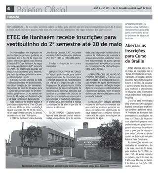 4                                                                                                   ANO 8 • Nº 172 - de 19 de ABRIL A 03 de mAIO de 2011



educação

                                                                                                                                     aPriMoraMeNto - a
esPecialização – as inscrições somente podem ser feitas pela internet pelo site www.vestibulinhoetec.com.br. a taxa é                iniciativa visa melhorar o
é de r$ 25,00 e deve ser paga na rede bancária. ao todo são oferecidas 160 vagas divididas em quatro cursos                          atendimento do educando
                                                                                                                                     junto ao deficiente visual

ETEC de Itanhaém recebe inscrições para                                                                                              no processo de educação
                                                                                                                                     inclusiva

vestibulinho do 2º semestre até 20 de maio                                                                                           Abertas as
    Os interessados em ingressar no          José Batista Campos, 1.431, no Jardim         riado, para organizar a rotina diária e
                                                                                                                                     inscrições
ensino técnico gratuito, poderão se
inscrever até o dia 20 de maio nos
                                             Anchieta. Informações pelos telefones
                                             (13) 3427-1601 ou (13) 3426-4926.
                                                                                           mensal da chefia/direção, controlar e
                                                                                           arquivar documentos, preencher e con-
                                                                                                                                     para Curso
cursos oferecidos pela Escola Técnica
Estadual (ETEC) de Itanhaém. As vagas           Confira a descrição dos cursos
                                                                                           ferir documentação de apoio à gestão
                                                                                           organizacional, estabelecer os canais
                                                                                                                                     de Braille
são para o vestibulinho do 2º semestre       oferecidos:                                   de comunicação da chefia/direção,
de 2011. As inscrições deverão ser                                                         entre outras tarefas.                          Estão abertas até o dia 4
feitas exclusivamente pela internet,             INFORMÁTICA PARA INTERNET                                                           de maio, as inscrições para o
por meio do endereço eletrônico www.         – Capacita profissionais para desen-             ADMINISTRAÇÃO (40 VAGAS NO             ‘Curso de Introdução ao Siste-
vestibulinhoetec.com.br                      volver programas de computador para           PERÍODO NOTURNO) – O técnico em           ma Braille’, destinado a atender
    A Escola Técnica oferece ao todo         a internet, seguindo as especificações        administração é o profissional que exe-   docentes da Rede Municipal de
160 vagas divididas em quatro cursos,        da lógica de programação e das                cuta funções de apoio administrativo:     Ensino. A iniciativa irá subsidiar
que têm a duração de três semestres.         linguagens de programação. Utiliza            protocolo e arquivo, confecção e expe-    o aprimoramento dos docentes
No período da tarde há 40 vagas para         ferramentas de desenvolvimento de             dição de documentos administrativos       para melhorar o atendimento
o curso de Secretariado e 40 em Infor-       sistemas para construir soluções que          e controle de estoque, além de operar     do educando junto ao deficiente
mática para Internet. Já no período no-      auxiliam o processo de criação de             sistemas de informações gerenciais de
                                                                                                                                     visual no processo de educação
turno, há 40 vagas para Administração        interfaces e aplicativos empregados           pessoal e material.
                                                                                                                                     inclusiva.
e 40 para Técnico em Saneamento.             no comércio e marketing eletrônicos.
    Para ingressar no ensino técnico é       O profissional desenvolve e realiza               SANEAMENTO – Executa, coordena             O curso será ministrado
preciso estar cursando o 2º ou o 3º ano      a manutenção de sites e por tais na           e controla atividades referentes aos      pela professora de Educação
do Ensino Médio ou tê-lo concluído. A        internet e na intranet.                       processos de análises químicas nas        Especial Maria Isabel de Oliveira
taxa de inscrição é de R$ 25,00 e deve-                                                    áreas de tratamento, distribuição de      que também é deficiente visual.
rá ser paga na rede bancária. As provas         SECRETARIADO – Capacita profis-            água potável para consumo humano          “A Prefeitura de Itanhaém vem
acontecerão no dia 19 de junho.              sionais para exercer tarefas relacio-         e descarte de esgoto, em estações de      promovendo capacitações na
    A ETEC de Itanhaém fica na Avenida       nadas ao expediente geral do secreta-         tratamento de água.                       área da Educação Inclusiva
                                                                                                                                     com objetivo de preparar seus
                                                                                                                                     profissionais para que passem a
                                                                                                                                     garantir um serviço de qualidade
                                                                                                                                     com o princípio da educação
                                                                                                                                     para todos”, afirma a coorde-
                                                                                                                                     nadora de Educação Inclusiva
                                                                                                                                     Fabricia Sales Cavalcante.
                                                                                                                                          As inscrições devem ser
                                                                                                                                     realizadas até quarta-feira, dia
                                                                                                                                     4 de maio, das 9 às 17 horas,
                                                                                                                                     pelo telefone 3421-1700, ra-
                                                                                                                                     mal 1765. As aulas iniciarão
                                                                                                                                     no próximo dia 6 de maio, na
                                                                                                                                     E.M Leonor Mendes de Barros
                                                                                                                                     I, localizada na Rua Cuba, 180,
                secretariado, informática para internet, administração e técnico em saneamento são as áreas disponíveis              Jardim Mosteiro.
 