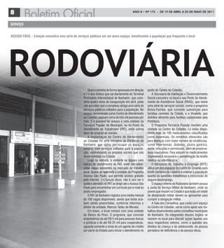 8                                                                                           ANO 8 • Nº 172 - de 19 de ABRIL A 03 de mAIO de 2011



serViço


acesso Fácil – estação concentra uma série de serviços públicos em um único espaço, beneficiando a população que frequenta o local




RoDoVIáRIA                                             Quem caminha de forma apressada em direção        posto do Centro do Cidadão.
                                                   a um dos ônibus que sai diariamente do Terminal            A Secretaria de Habitação e Desenvolvimento
                                                   Rodoviário Interestadual de Itanhaém, que com-        Social concentra no local o seu Posto de Atendi-
                                                   pleta quatro anos de inauguração em abril, pode       mento de Assistência Social (PAAS), que reúne
                                                   não perceber que o complexo abriga uma série de       uma série de serviços sociais, como o programa
                                                   serviços públicos voltados para a população. No       Bolsa-Família, que concede subvenção para
                                                   espaço denominado como Centro de Atendimento          famílias carentes da Cidade, e o Vivaleite, que
                                                   ao Cidadão, passam cerca de três mil pessoas por      distribui alimento para famílias cadastradas pela
                                                   mês. E é possível ter acesso a uma unidade da         Prefeitura.
                                                   Farmácia Popular do Município, ou do Posto de              O Programa Farmácia Popular mantém uma
                                                   Atendimento ao Trabalhador (PAT), entre outros        unidade no Centro do Cidadão. Lá estão dispo-
                                                   tipos de programas sociais.                           níveis mais de 100 medicamentos classificados
                                                       A implantação do Centro de Atendimento            como essenciais. Os remédios oferecidos são
                                                   ao Cidadão foi uma iniciativa da Prefeitura de        para doenças com maior número de incidências,
                                                   Itanhaém, que optou por ocupar os espaços             como hipertensão, diabetes, úlcera gástrica,
                                                   ociosos com serviços voltados para a popula-          asma, infecções e verminoses, além de preserva-
                                                   ção, centralizando os projetos sociais que são        tivos masculinos. Para adquirir os medicamentos
                                                   desenvolvidos na Cidade.                              disponíveis é necessária a apresentação da receita
                                                       Logo na entrada, o visitante se depara com        médica ou odontológica.
                                                   balcão de atendimento do PAT, onde são ofere-              O Ministério do Trabalho e Emprego (MTE)
                                                   cidas vagas existentes no mercado de trabalho         utiliza um dos espaços do Centro do Cidadão para
                                                   local. Quase ao lado está a unidade do Programa       emitir carteiras de trabalho e orientar a população
                                                   Acessa São Paulo, que permite acesso gratuito         quanto às questões trabalhistas e concessão do
                                                   pela internet. Em função disso, não é raro ver o      seguro-desemprego.
                                                   público atendido no PAT se dirigir até o Acessa São        O espaço interno da Rodoviária também possui
                                                   Paulo para encaminhar um currículo por e-mail ao      a Junta do Serviço Militar de Itanhaém, onde os
                                                   posto empregador.                                     jovens que moram na Cidade e que estão em idade
                                                       O PAT de Itanhaém registra uma média mensal       de alistamento militar devem se apresentar para
                                                   de 100 vagas disponíveis, sendo que todas aca-        cumprir a obrigação militar.
                                                   bam sendo preenchidas, conforme informou o                 A Sala dos Conselhos, que conta com espaço
                                                   diretor da unidade, Marcos Tadeu de Moraes.           no Centro do Cidadão, serve como apoio aos tra-
                                                       Em breve, o local contará com uma unidade         balhos desenvolvidos pelos conselhos municipais
                                                   do Banco do Povo. O programa, que concede             de Itanhaém. Os integrantes desses órgãos se
                                                   empréstimos de até R$ 5 mil para pessoas físicas      reúnem no local para discutir ações ligadas aos
                                                   e jurídicas e de até R$ 25 mil para cooperativas,     seus respectivos setores, como a questão dos
                                                   aguarda somente a vinda de um agente de crédito       direitos da criança e do adolescente, da pessoa
                                                   por parte do Estado para iniciar o atendimento no     portadora de deficiência e da pessoa idosa.
 
