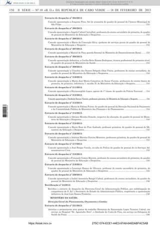 Documento descarregado pelo utilizador Adilson Varela (10.8.0.12) em 19-02-2013 17:12:15.
© Todos os direitos reservados. A cópia ou distribuição não autorizada é proibida.

150

II SÉRIE — NO 10 «B. O.» DA REPÚBLICA DE CABO VERDE — 18 DE FEVEREIRO DE 2013
Extracto de despacho nº 204/2013:
Concede aposentação a Joaquim Pires, ﬁel de armazém do quadro de pessoal da Câmara Municipal de
São Filipe. ............................................................................................................................................ 153
Extracto de despacho nº 205/2013:
Concede aposentação a Ângela Cabral Carvalhal, professora do ensino secundário de primeira, do quadro
de pessoal do Ministério da Educação e Desportos. .......................................................................... 153
Extracto de despacho nº 206/2013:
Concede aposentação a Maria da Conceição Silva, ajudante de serviços gerais do quadro de pessoal do
Ministério de Educação e Desporto. ................................................................................................... 153
Extracto de despacho nº 207/2013:
Concede aposentação a Manuel de Pina, guarda ﬂorestal do Ministério do Desenvolvimento Rural. ....... 153
Extracto de despacho nº 208/2013:
Concede aposentação deﬁnitiva, a Cecília Brito Ramos Rodrigues, técnica proﬁssional de primeiro nível,
do quadro de pessoal do Ministério da Saúde. ................................................................................... 153
Extracto de despacho nº 209/2013:
Concede aposentação a Crisolita dos Santos Delgado Olim Vieira, professora do ensino secundário, do
quadro de pessoal do Ministério da Educação e Desportos............................................................... 154
Extracto de despacho nº 210/2013:
Concede aposentação a Maria José Moniz Gonçalves de Sousa Vicente, professora do ensino básico de
primeira, de primeira, referência 7, escalão D, do Ministério da Educação e Desporto.................. 154
Extracto de despacho nº 211/2013:
Concede aposentação a Hermenegildo Lopes, agente de 1ª classe, do quadro da Policia Nacional. .... 154
Extracto de despacho nº 212/2013:
Concede aposentação a Deolinda Ramos Vicente, professora primária, do Ministério da Educação e Desporto. ..................154

1 662000 005433

Extracto de despacho nº 213/2013:
Concede aposentação a Maria de Fátima Fortes, do quadro de pessoal da Direcção Nacional do Orçamento
e da Contabilidade Pública do Ministério das Finanças e do Planeamento. ................................... 154
Extracto de despacho nº 214/2013:
Concede aposentação a Adriano Mendes Semedo, inspector da educação, do quadro de pessoal do Ministério da Educação e Desportos. ........................................................................................................... 155
Extracto de despacho nº 215/2013:
Concede aposentação a Maria Rosa de Pina Andrade, professor primária, do quadro de pessoal do Ministério da Educação e Desportos. ...................................................................................................... 155
Extracto de despacho nº 216/2013:
Concede aposentação a Antónia Martins Pereira Monteiro, professora primária, do quadro de pessoal do
Ministério de Educação e Desportos. ................................................................................................. 155
Extracto de despacho nº 217/2013:
Concede aposentação a José Borges Varela, ex-cabo de Polícia do quadro de pessoal de ex-Serviços Administrativos Civis. ............................................................................................................................. 155
Extracto de despacho nº 218/2013:
Concede aposentação a Fernando Gomes Moreira, professor de ensino secundário de primeira, do quadro
de pessoal do Ministério de Educação e Desportos. .......................................................................... 155
Extracto de despacho nº 219/2013:
Concede aposentação a Lourenço Ramos de Oliveira, professor do ensino secundário de primeira, do
quadro de pessoal do Ministério de Educação e Desportos. .............................................................. 155
Extracto de despacho nº 220/2013:
Concede aposentação a Isabel Antonieta Rangel Cabral, professora do ensino secundário, do quadro de
pessoal do Ministério de Educação e Desportos. ............................................................................... 156
Rectiﬁcação nº 24/2013:
Rectiﬁca o extracto de despacho da Directora-Geral da Administração Pública, por subdelegação de
competência de S. Exª o Secretário de Estado da Administração Pública, respeitante a aposentação
deﬁnitiva de José Luíz Ramos Frederico. .......................................................................................... 156
MINISTÉRO DA SAÚDE:
Direcção-Geral do Planeamento, Orçamento e Gestão:
Extracto de despacho nº 221/2013:
Autoriza a permutarem seus postos de trabalho Hermínia de Encarnação Lopes Teixeira Cabral, em
serviço no Hospital “Dr. Agostinho Neto”, e Iderlinda da Costa de Pina, em serviço na Delegacia de
Saúde da Praia. ................................................................................................................................... 156

https://kiosk.incv.cv

275C1374-ECE1-44E3-97A8-646DABFAC5AB

 