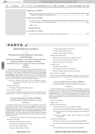 Documento descarregado pelo utilizador Adilson (10.8.0.12) em 25-09-2012 15:08:46.
                                                                                       © Todos os direitos reservados. A cópia ou distribuição não autorizada é proibida.


                  278      II SÉRIE — NO 57 «B. O.» DA REPÚBLICA DE CABO VERDE — 18 DE SETEMBRO DE 2012

                                                        Deliberação n° 070/2012:

                                                           Elevar a classe de 6 para 8 das autorizações, concedidas à empresa CONSTRUTORA SÃO JOSÉ CABO
                                                              VERDE, SOCIEDADE UNIPESSOAL, S.A”. ....................................................................................279

                                                        Deliberação n° 071/2012:

                                                           Conceder à empresa “CONSTRUTORA SÃO JOSÉ CABO VERDE, SOCIEDADE UNIPESSOAL, LDA”,
                                                             novas subcategorias, nas classes, indicada. .......................................................................................280

                                                             TLC. – S.A.:

                                                           Assembleia Geral:

                                                        Convocatória n° 12/2012:

                                                           Convocando os accionistas para a assembleia geral extraordinária. .....................................................280




                      PA RT E J
                                MINISTÉRIO DA JUSTIÇA                                                            1.° Vogal: Agueda Ribeiro dos Santos.
                                                                                                                 2.° Vogal: Calisto Silva Cardoso.
                                                 –––––––
                                                                                                                 Suplente: Adneida Ribeiro Cardoso.
                        Direcção-Geral dos Registos, Notariado                                              Mesa da assembleia geral:
                                   e Identiﬁcação                                                                Presidente: Ilísio Gonçalves dos Santos Cardoso.
                  Conservatória dos Registos Comercial e Automóvel da Praia                                      Vice-presidente: Candy Fernandes Mendes.
                           Extracto publicação de sociedade nº 367/2012:                                         Secretário: Cláudio dos Reis Silva.
1 594000 002089




                    CONSERVADORA, P/S: LIC. RITA DE CARVALHO OLIVEIRA
                                                                                                            Conselho ﬁscal:
                                          RAMOS
                                                                                                                 Presidente: Inácio Agues.
                                                EXTRACTO
                     Certiﬁco narrativamente para efeitos de publicação, que nesta Con-                          Vice-presidente: Marcai dos Reis Évora.
                  servatória a meu cargo e nos termos do disposto na alínea b) do número                         Secretário: Magda Andreia Cardoso Fernandes.
                  1 do artigo 9.° da Lei número 25/VI/2003, de 21 de Julho, foi constituída
                                                                                                            Está conforme o original.
                  uma associação sem ﬁns lucrativos denominada “ASSOCIAÇÃO DO
                  CONDOMÍNIO VIDA NOVA – ACVN”, com sede em Achada Santo                                   Conservatória dos Registos Predial, Comercial e Automóvel, aos
                  António – Cidade da Praia, de duração indeterminada, com o património                 5 de Agosto de 2012. – A Conservadora, Denísia Almeida da Graça.
                  inicial de dez mil escudos, tendo por ﬁnalidade principal:
                                                                                                                                                –––––––
                        Regular a utilização dos espaços comuns, deﬁnindo direitos e
                              deveres dos condóminos, bem como sobre a gestão do                                    Extracto publicação de sociedade nº 369/2012:
                              condomínio.                                                                        A CONSERVADORA: DENÍSIA ALMEIDA DA GRAÇA
                    Membro da direcção:
                                                                                                                                              EXTRACTO
                        Presidente: Rui Alexandre Martins Levy.
                                                                                                           Certiﬁco narrativamente para efeitos de publicação, que nesta
                    Está conforme o original.                                                           Conservatória a meu cargo, se encontra exarado um registo de nomeação
                     Conservatória dos Registos Predial, Comercial e Automóvel, aos 31                  de órgãos sociais da sociedade comercial “CAIXA ECONÓMICA DE
                  de Maio de 2012. – A Conservadora, Rita de Carvalho Oliveira Ramos                    CABO VERDE, S.A.”, com sede na Avenida Cidade de Lisboa, Cidade
                                                                                                        da Praia e o capital social de 1.392.000.000$00, matriculada na Con-
                                                 –––––––                                                servatória dos Registos Comercial e Automóvel da Praia, sob o número
                           Extracto publicação de sociedade nº 368/2012:                                336/1994/06/01.
                        A CONSERVADORA: DENÍSIA ALMEIDA DA GRAÇA                                            Termos da alteração:
                                                EXTRACTO                                                    Órgãos sociais:
                     Certiﬁco narrativamente para efeitos de publicação, que nesta                          Mesa da assembleia geral:
                  Conservatória a meu cargo e nos termos do disposto na alínea b) do
                                                                                                                 - Presidente: Marcos Fortunato Oliveira (INPS).
                  número 1 do artigo 9.°, da Lei número 25/VI/2003, de 21 de Julho, foi
                  constituída uma associação sem ﬁns lucrativos denominada “ASSO-                                - Vice-presidente: António Manuel Mendonça Mendes (Geocapital).
                  CIAÇÃO COMUNITÁRIA PARA O DESENVOLVIMENTO DE FI-                                               - Primeiro secretário: Nancy Helena Almeida Cardoso Monteiro
                  GUEIRA SECA, com sede em Figueira Seca, Ilha do Maio, de duração                                     (INPS).
                  indeterminada, com o património inicial de dez mil escudos, tendo por
                  ﬁnalidade principal:                                                                           - Segundo secretário: Diogo Afonso Mendes de Almeida
                                                                                                                      (Geocapital).
                        A promoção e desenvolvimento de Figueira Seca da ilha do Maio.
                                                                                                            Conselho de administração:
                    Membros da direcção:
                        Presidente: Fernando Silva Cardoso.                                                      - Presidente: Emanuel de Jesus da Veiga Miranda (INPS).

                        Vice-presidente: Felipa Santos Cardoso.                                                  - Vice-presidente: Diogo Campos de Lacerda Machado (Geocapital).

                        Secretário: Leiza Santos Silva.                                                     Vogais:
                        Tesoureiro: Djone Duarte Oliveira.                                                       - Leonesa Maria do Nascimento Lima Fortes (INPS).


                                      https://kiosk.incv.cv                                                           50D761C4-0D52-4281-8C76-A495C41E0A13
 