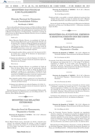 Documento descarregado pelo utilizador Adilson Varela (10.8.0.12) em 20-03-2013 11:59:33.
© Todos os direitos reservados. A cópia ou distribuição não autorizada é proibida.

260

II SÉRIE — NO 16 «B. O.» DA REPÚBLICA DE CABO VERDE — 19 DE MARÇO DE 2013

MINISTÉRIO DAS FINANÇAS
E DO PLANEAMENTO
––––––
Direcção Nacional do Orçamento
e da Contabilidade Pública
Rectiﬁcação nº 36/2013
Por ter sido publicado de forma inexacta na II Série do Boletim Oﬁcial
nº 5/2013, 23 de Janeiro, o despacho do Director Nacional do Orçamento
e da Contabilidade pública, por subdelegação de competência de S. Exª
a Ministra das Finanças e do Planeamento, respeitante á pensão de
sobrevivência da Maria Manuela Mendes Oliveira, de novo se publica
na parte que interessa:
Onde-se lê:
Maria Manuela Mendes Oliveira, na qualidade de Unido de
facto de Jaime Maria Leite, que foi aposentado, falecido a 21
de Janeiro 2011, ﬁxada ao abrigo do disposto nos artigos 64º
e artigo 70º nº 1 d) da Lei n.º 61/III/89 de 30 de Dezembro,
uma pensão de sobrevivência a seu favor o valor anual de
613.404$00 (seiscentos e treze mil e quatrocentos e quatro
escudos) conforme a discriminação seguinte:
Este despacho produz efeitos a partir de 21 de Janeiro de 2011
de acordo com o artigo 80º do Estatuto de Aposentação e
Pensão de Sobrevivência.

1 672000 005433

A despesa tem cabimento na verba da Orgânica 10.12 Div.15 –
cl. 3.05.03.01.02 - encargos comuns do orçamento vigente do
Ministério das Finanças.
Deve ler-se:
Maria Manuela Mendes Oliveira, na qualidade de Unido de
facto de Jaime Maria Leite, que foi aposentado, falecido
a 21 de Novembro 2011, ﬁxada ao abrigo do disposto nos
artigos 64º e artigo 70º nº 1 d) da Lei n.º 61/III/89 de 30 de
Dezembro, uma pensão de sobrevivência a seu favor o valor
anual de 613.404$00 (seiscentos e treze mil e quatrocentos e
quatro escudos) conforme a discriminação seguinte:
Este despacho produz efeitos a partir de 21 de Novembro de
2011 de acordo com o artigo 80º do Estatuto de Aposentação
e Pensão de Sobrevivência.
A despesa tem cabimento na verba da Orgânica 10.12 Div.15 –
cl. 3.05.03.01.02 - encargos comuns do orçamento vigente do
Ministério das Finanças.
Direcção Nacional do Orçamento e da Contabilidade Pública do Ministério das Finanças e do Planeamento, aos 12 de Março de 2013. – O
Director, Elias Mendes Monteiro.

Extracto do despacho nº 338/2013 – De S. Exª o Ministro
das Relações Exteriores:
De 12 de Março de 2013:
É dada por ﬁnda, a seu pedido, a comissão ordinária de serviço de Luis
António Tavares Araújo, no cargo de condutor de S. Exª o Ministro
das Relações Exteriores, com efeitos a partir de 1 de Março de 2013.
Serviço de Gestão dos Recursos Humanos do Ministério das Relações
Exteriores, na Praia, aos 13 de Março de 2013. – A Directora, Antonieta
Lopes dos Reis.

––––––o§o––––––
MINISTÉRIO DA JUVENTUDE, EMPREGO
E DESENVOLVIMENTO DOS RECURSOS
HUMANOS
––––––
Direcção-Geral do Planeamento,
Orçamento e Gestão
Extracto do despacho nº 339/2013 – De S. Exª a Ministra da
Juventude Emprego e Desenvolvimento dos Recursos Humanos:
De 31 de Janeiro de 2013:
E nomeada, Perla Eliana Fernandes da Cunha, licenciada em gestão
de empresas, nos termos dos n°s 1 e 3 do artigo 3° do DecretoLegislativo n° 26/2011 de 18 de Julho, para desempenhar, em
comissão de serviço, as funções de assessora da Ministra da
Juventude, Emprego e Desenvolvimento dos Recursos Humanos,
com efeitos da partir do dia 1 de Fevereiro 2013.

––––––
Extracto do despacho nº 340/2013 – De S. Exª a Ministra
da Juventude Emprego e Desenvolvimento dos Recursos
Humanos:
De 12 de Fevereiro de 2013:
Ermelinda Pina Correia Tavares Lima, licenciada em ciências sociais
e humanas, nomeada nos termos dos n°s 1 e 3 do artigo 3° do
Decreto-Legislativo n° 26/2011, de 18 de Julho, para desempenhar
em comissão de serviço, as funções de assessora da Ministra da
Juventude, Emprego e Desenvolvimento dos Recursos Humanos,
com efeitos a partir de 19 de Fevereiro de 2013.

––––––o§o––––––

As despesas têm cabimento na verba inscrita na Divisão 1ª, classiﬁcação económica 02.01.01.01.01, do Gabinete da Ministra.

MINISTÉRO DAS RELAÇÕES
EXTERIORES

––––––

––––––
Direcção-Geral do Planeamento,
Orçamento e Gestão
Extracto do despacho nº 337/2013 – De S. Exª o Ministro
das Relações Exteriores:
De 18 de Janeiro de 2013:
Bruno Miguel Duarte Lassy, licenciado em direito, nomeado para
exercer, em comissão ordinária de serviço, o cargo de assessor
Jurídico, nos termos dos artigos 3º e 4º do Decreto-Lei nº 26/2011,
de 18 de Julho, com efeitos a partir da data de publicação no
Boletim Oﬁcial.

https://kiosk.incv.cv

Extracto do despacho nº 341/2013 – De S. Exª a Ministra da
Juventude Emprego e Desenvolvimento dos Recursos Humanos:
De 13 de Março de 2013:
Artur da Conceição Tavares Sanches, licenciado em engenharia
eléctrica, nomeado, sob proposta do conselho de administração do
Instituto do Emprego e Formação Proﬁssional (IEFP), para em
comissão ordinária de serviço exercer o cargo de Coordenador do
Centro de Emprego e Formação Proﬁssional de Santa Cruz, nos
termos do n° 1 do artigo 5° do Decreto-Regulamentar n° 6/2011,
de 21 de Fevereiro, com efeitos a partir do dia 1 de Abril de 2013.
Direcção-Geral do Planeamento, Orçamento e Gestão do Ministério
da Juventude Emprego e Desenvolvimento dos Recursos Humanos, na
Praia, aos 13 de Março de 2013. – O Director-Geral, Silvino Pires Amador.

B5B9DCD5-0116-4413-B719-3ADFE903AC7B

 