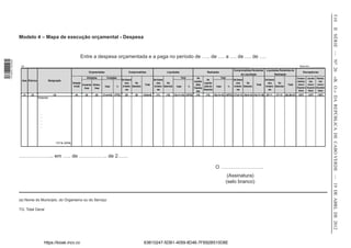 510
                                                                                                                                                                                                                                                                                                                                   II SÉRIE — NO 26
                  Modelo 4 – Mapa de execução orçamental - Despesa


                                                                        Entre a despesa orçamentada e a paga no período de ….. de …. a …. de …. de ….
1 518000 002089




                   (a) ___________________________________________________________________________________________________________________________________________________________________________________                                                                                            Exercício ____________
                                                                                                                                                                                                                                      Comprometidas Pendentes        Liquidadas Pendentes de
                                                                                 Orçamentadas                             Comprometidas                        Liquidadas                                 Realizadas                                                                                      Discrepâncias
                                                                                                                                                                                                                                           de Liquidação                    Realização




                                                                                                                                                                                                                                                                                                                                   «B. O.» DA REPÚBLICA DE CABO VERDE — 19 DE ABRL DE 2012
                                                                            Alterações           Corrigidas                                                                   Total             De                       Total                                                                      Compro-    Liquida- Realiza-
                   Nota Rúbrica             Designação                                                           Em Exercí-                       Em Exercí-                                              De                          De Exercí-                    De Exercí-
                                                                                                                                                                                             Liquida-                                                                                               metidas       das     das
                                                                Dotação                                            cios       No                    cios       No                                      Liquida-                         cios      Do                  cios      Do
                                                                         Aumenta- Diminu-                                               Total                                                  ções                                                         Total                         Total      versus     versus versus
                                                                 Inicial                        Valor     %       Anterio- Exercício               Anterio- Exercício     Valor       %                ções do       Valor       %    Anterio- Exercício            Anterio- Exercício
                                                                          tivas    tivas                                                                                                     Transita-                                                                                              Orçamen-   Orçamen- Orçamen-
                                                                                                                    res                              res                                               Exercício                         res                           res                            tadas      tadas   tadas
                                                                                                                                                                                                das
                    (1)   (2)                   (3)               (4)      (5)        (6)   (7=4+5-6)   (7/TG)      (8)       (9)      (10=8+9)     (11)      (12)      (13=11+12) (13/TG)     (14)      (15)      (16=14+15) (16/TG) (17=8-11) (18=9-12) (19=17+18) (20=11-   (21=12- (22=20+21)    (10/7)     (13/7)   (16/7)
                                  Despesas:




                                    ...
                                    ...
                                    ...
                                    ...
                                    ...




                                                  TOTAL GERAL




                  ……………….., em ….. de …………….. de 2……

                                                                                                                                                                                                                    O ……………………..
                                                                                                                                                                                                                               (Assinatura)
                                                                                                                                                                                                                              (selo branco)


                  (a) Nome do Município, do Organismo ou do Serviço

                  TG: Total Geral




                                          https://kiosk.incv.cv                                                                        63B10247-5DB1-4059-8D46-7FB92B510D8E
 
