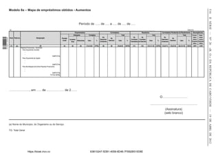 Modelo 8a – Mapa de empréstimos obtidos - Aumentos




                                                                                                                                                                                                                                                                                                                            516
                                                                                                                                                                                                                                                                                                                            II SÉRIE — NO 26
                                                                                                                     Período de ….. de …. a …. de …. de ….
                  (a)________________________________________________________________________________________________________________________________________________________________________________                                                                                        Exercício ____________
                                                                                                              Orçamentados                                       Contratados                                       Recebidos                         Contratados Pendentes de Recebimento              Discrepâncias
                                                                                                             Alterações         Corrigidos                                      Total                                              Total                                            Total             Contra-     Rece-
                  Nota Rúbrica                         Designação                                                                                    Em                                               De          De                                    De                                             tados      bidos
1 518000 002089




                                                                                          Previsão                                                                No                                                                                                 Do
                                                                                                     Aumenta-                                     Exercícios                                       Contratos Contratos                               Exercícios                                        versus     versus
                                                                                           Inicial            Diminutivas     Valor          %                 Exercício    Valor         %                                    Valor         %                    Exercício     Valor         %       Orçamen-   Orçamen-
                                                                                                       tivas                                      Anteriores                                      Transitados do Exercício                           Anteriores
                                                                                                                                                                                                                                                                                                       tados      tados
                   (1)    (2)                               (3)                             (4)        (5)            (6)    (7=4+5-6)   (7/TG)      (8)          (9)      (10=8+9)     (10/TG)      (11)         (12)       (13=11+12)    (13/TG)   (14=8-11)    (15=9-12)   (16=14+15)    (16/10)    (10/7)     (13/7)
                                 Passivos Financeiros - Aumentos:




                                                                                                                                                                                                                                                                                                                            «B. O.» DA REPÚBLICA DE CABO VERDE — 19 DE ABRL DE 2012
                                   Para Orçamento Corrente
                                      …
                                      ...
                                                                            SUBTOTAL
                                   Para Orçamento de Capital
                                      ...
                                      ...
                                                                               SUBTOTAL
                                   Para Amortização de Outros Passivos Financeiros
                                      ...
                                      ...
                                                                           SUBTOTAL
                                                                         TOTAL GERAL




                  ……………….., em ….. de …………….. de 2……

                                                                                                                                                                                                                                                 O……………………

                                                                                                                                                                                                                                ………………………………………
                                                                                                                                                                                                                                                          (Assinatura)
                                                                                                                                                                                                                                                         (selo branco)


                  (a) Nome do Município, do Organismo ou do Serviço

                  TG: Total Geral




                                            https://kiosk.incv.cv                                                                 63B10247-5DB1-4059-8D46-7FB92B510D8E
 