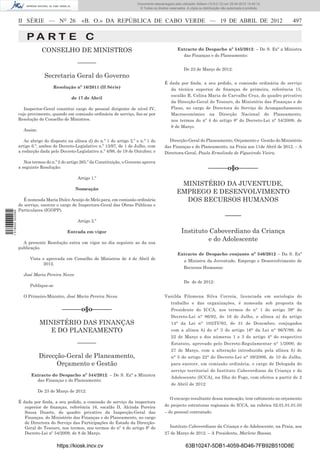 Documento descarregado pelo utilizador Adilson (10.8.0.12) em 25-04-2012 14:45:14.
                                                                                 © Todos os direitos reservados. A cópia ou distribuição não autorizada é proibida.



                  II SÉRIE — NO 26                 «B. O.» DA REPÚBLICA DE CABO VERDE — 19 DE ABRIL DE 2012                                                           497

                      PA RT E C
                              CONSELHO DE MINISTROS                                                       Extracto do Despacho nº 545/2012: – De S. Exª a Ministra
                                                                                                            das Finanças e do Planeamento:
                                                 –––––––
                                                                                                               De 23 de Março de 2012:
                                Secretaria Geral do Governo
                                                                                                  É dada por ﬁnda, a seu pedido, a comissão ordinária de serviço
                                    Resolução nº 16/2011 (II Série)
                                                                                                     da técnica superior de ﬁnanças de primeira, referência 15,
                                                                                                     escalão B, Celina Maria de Carvalho Cruz, do quadro privativo
                                             de 17 de Abril
                                                                                                     da Direcção-Geral do Tesouro, do Ministério das Finanças e do
                     Inspector-Geral constitui cargo do pessoal dirigente de nível IV,               Plano, no cargo de Directora do Serviço de Acompanhamento
                  cujo provimento, quando em comissão ordinária de serviço, faz-se por               Macroeconómico na Direcção Nacional do Planeamento,
                  Resolução do Conselho de Ministros.                                                nos termos do nº 4 do artigo 8º do Decreto-Lei nº 54/2009, de
                                                                                                     8 de Março.
                    Assim:

                     Ao abrigo do disposto na alínea d) do n.º 1 do artigo 2.º e n.º 1 do           Direcção-Geral do Planeamento, Orçamento e Gestão do Ministério
                  artigo 6.º, ambos do Decreto-Legislativo n.º 13/97, de 1 de Julho, com          das Finanças e do Planeamento, na Praia aos 11de Abril de 2012. – A
                  a redacção dada pelo Decreto-Legislativo n.º 4/98, de 19 de Outubro; e          Directora-Geral, Paula Ermelinda de Figueiredo Vieira.

                     Nos termos do n.º 2 do artigo 265.º da Constituição, o Governo aprova
                  a seguinte Resolução:                                                                                        ––––––o§o––––––
                                                 Artigo 1.º
                                                                                                           MINISTÉRIO DA JUVENTUDE,
                                               Nomeação
                                                                                                          EMPREGO E DESENVOLVIMENTO
                    É nomeada Maria Dulce Araújo de Melo para, em comissão ordinária                        DOS RECURSOS HUMANOS
                  de serviço, exercer o cargo de Inspectora-Geral das Obras Públicas e
                  Particulares (IGOPP).
1 518000 002089




                                                                                                                                           –––––
                                                 Artigo 2.º

                                           Entrada em vigor                                                  Instituto Caboverdiano da Criança
                    A presente Resolução entra em vigor no dia seguinte ao da sua
                                                                                                                      e do Adolescente
                  publicação.
                                                                                                          Extracto de Despacho conjunto nº 546/2012 – Da S. Exª
                        Vista e aprovada em Conselho de Ministros de 4 de Abril de                             a Ministra da Juventude, Emprego e Desenvolvimento de
                               2012.
                                                                                                               Recursos Humanos:
                    José Maria Pereira Neves
                                                                                                               De de de 2012:
                        Publique-se

                    O Primeiro-Ministro, José Maria Pereira Neves.                                Vanilda Filomena Silva Correia, licenciada em sociologia do
                                                                                                      trabalho e das organizações, é nomeada sob proposta da
                                        ––––––o§o––––––                                               Presidente do ICCA, nos termos do n° 1 do artigo 39° do
                                                                                                      Decreto-Lei n° 86/92, de 16 de Julho, e alínea a) do artigo
                             MINISTÉRIO DAS FINANÇAS                                                  14° da Lei n° 102/IV/93, de 31 de Dezembro, conjugados
                                E DO PLANEAMENTO                                                      com a alínea b) do n° 3 do artigo 16° da Lei n° 96/V/99, de
                                                                                                      22 de Março e dos números 1 e 3 do artigo 4° do respectivo
                                                 –––––––                                              Estatuto, aprovado pelo Decreto-Regulamentar n° 1/2000, de
                                                                                                      27 de Março, com a alteração introduzida pela alínea b) do
                             Direcção-Geral de Planeamento,                                           n° 5 do artigo 22° do Decreto-Lei n° 39/2006, de 10 de Julho,
                                   Orçamento e Gestão                                                 para exercer, em comissão ordinária, o cargo de Delegada do
                                                                                                      serviço territorial do Instituto Caboverdiano da Criança e do
                        Extracto do Despacho nº 544/2012: – De S. Exª a Ministra
                                                                                                      Adolescente (ICCA), na Ilha do Fogo, com efeitos a partir de 2
                          das Finanças e do Planeamento:
                                                                                                      de Abril de 2012
                             De 23 de Março de 2012:
                                                                                                     O encargo resultante dessa nomeação, tem cabimento no orçamento
                  É dada por ﬁnda, a seu pedido, a comissão de serviço da inspectora
                     superior de ﬁnanças, referência 16, escalão D, Alcinda Pereira               do projecto estruturas regionais do ICCA, na rubrica 02.01.01.01.03
                     Sousa Duarte, do quadro privativo da Inspecção-Geral das                     – do pessoal contratado.
                     Finanças, do Ministério das Finanças e do Planeamento, no cargo
                     de Directora do Serviço das Participações do Estado da Direcção-
                     Geral do Tesouro, nos termos, nos termos do nº 4 do artigo 8º do                Instituto Caboverdiano da Criança e do Adolescente, na Praia, aos
                     Decreto-Lei nº 54/2009, de 8 de Março.                                       27 de Março de 2012. – A Presidente, Marlene Baessa.


                                      https://kiosk.incv.cv                                                     63B10247-5DB1-4059-8D46-7FB92B510D8E
 