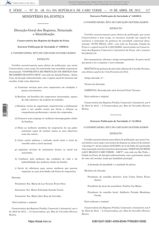 Documento descarregado pelo utilizador Adilson (10.8.0.12) em 25-04-2012 14:45:14.
                                                                              © Todos os direitos reservados. A cópia ou distribuição não autorizada é proibida.



                  II SÉRIE — NO 26                 «B. O.» DA REPÚBLICA DE CABO VERDE — 19 DE ABRIL DE 2012                                                         117

                                MINISTÉRIO DA JUSTIÇA                                                     Extracto Publicação de Sociedade nº 140/2012:

                                                                                                 A CONSERVADORA: RITA DE CARVALHO OLIVEIRA RAMOS
                                                 –––––––
                                                                                                                                     EXTRACTO
                       Direcção-Geral dos Registos, Notariado
                                   e Identiﬁcação                                                 Certifico narrativamente para efeitos de publicação, que nesta
                                                                                               Conservatória a meu cargo, se encontra exarado um registo de
                          Conservatória dos Registos da Região da Praia                        renúncia e nomeação da gerência da sociedade comercial deno-
                                                                                               minada “AUTO PRAIA, LDA”, com sede na Fazenda, Cidade da
                          Extracto Publicação de Sociedade nº 139/2012:                        Praia e o capital social de 5.000.000$00, matriculada na Conserva-
                                                                                               tória dos Registos Comercial e Automóvel da Praia, sob o número
                   A CONSERVADORA: RITA DE CARVALHO OLIVEIRA RAMOS                             93/1984/01/10.

                                                 EXTRACTO                                        Em consequência, alteram o artigo correspondente, do pacto social
                                                                                               que passa a ter a seguinte e nova redacção:
                     Certiﬁca narrativamente para efeitos de publicação, que nesta
                  Conservatória a meu cargo, foi constituída uma sociedade cooperativa           RENÚNCIA da gerência do sócio José Adriano de Carvalho Tavares,
                  denominada “COOPERATIVA DE PRESTAÇÃO DE SERVIÇO DAS                          com efeitos a partir de 15 de Fevereiro de 2012.
                  MULHERES DE SANTA CRUZ”, com sede em Achada Fátima – Santa
                  Cruz, de duração indeterminada, com o capital social de duzentos mil            Artigo alterado: 8.°.
                  escudos, tendo como objectivos:
                                                                                                  Termos da alteração:
                       a) Contratar serviços para seus cooperantes em condições e
                             preços convenientes;                                                 GERÊNCIA: Exercida pelo sócio Juvenal Freire Tavares.

                       b) Realizar, em benefício dos cooperantes interessados, seguro             Está conforme o original.
                             de vida colectivo e de acidente de trabalho;
                                                                                                 Conservatória dos Registos Predial, Comercial e Automóvel, aos 9
1 518000 002089




                       c) Realizar cursos de capacitação cooperativista e proﬁssional          de Abril de 2012. – A Conservadora, p/s, Rita de Carvalho Oliveira
                              para o seu quadro social, por forma a reforçar as                Ramos.
                              competências proﬁssionais e sociais dos cooperados;
                                                                                                                                     –––––––
                       d) Promover auto-emprego às mulheres desempregadas chefes
                             de famílias;                                                                 Extracto Publicação de Sociedade nº 141/2012:


                       e) Dotar as mulheres membros da cooperativa de um poder                   A CONSERVADORA: RITA DE CARVALHO OLIVEIRA RAMOS
                             autónomo capaz de realizar tantos os seus objectivos
                             como dos outros;                                                                                        EXTRACTO


                       f) Lutar contra pobreza e exclusão social tanto a nível do                 Certiﬁco narrativamente para efeitos de publicação, que nesta Con-
                             concelho como a nível nacional;                                   servatória a meu cargo e nos termos do disposto na alínea b) do número
                                                                                               1 do artigo 9.°, da Lei número 25/VI/2003, de 21 de Julho, foi constituída
                       g) organizar serviços de assistência técnica ou social aos              uma associação sem ﬁns lucrativos denominada “ASSOCIAÇÃO REDE
                             associados;                                                       LAÇO BRANCO CABO VERDE – LBCV”, com sede em São Pedro –
                                                                                               Cidade da Praia, de duração indeterminada, com o património inicial
                       h) Combater pela melhoria das condições de vida e de                    de vinte mil escudos, tendo por ﬁnalidade principal:
                            habitabilidade das mulheres chefes de família;
                                                                                                       A promoção da igualdade e a equidade do género.
                       i) Servir de referência para outras mulheres que querem
                             organizar as suas actividades sob forma de cooperativa.              Membros da direcção:


                    Direcção:                                                                          Presidente do conselho directivo: Ivan Carlos Fortes Évora
                                                                                                             Santos.
                       Presidente: Sra. Maria da Luz Tavares Évora Pires.
                                                                                                       Presidente da mesa da assembleia: Paulino Vaz Moniz.
                       Secretaria: Sra. Maria Felicidade Semedo Varela.
                                                                                                       Presidente do conselho ﬁscal: Adalberto Furtado Mendonça
                       Tesoureira: Sra. Maria Alice Rosa de Carvalho.                                        Varela.


                     Está conforme o original.                                                    Está conforme o original.


                    Conservatória dos Registos Predial, Comercial e Automóvel, aos 4             Conservatória dos Registos Predial, Comercial e Automóvel, aos 9
                  de Abril de 2012. – A Conservadora, p/s, Rita de Carvalho Oliveira           de Abril de 2012. – A Conservadora, p/s, Rita de Carvalho Oliveira
                  Ramos.                                                                       Ramos.


                                     https://kiosk.incv.cv                                                   63B10247-5DB1-4059-8D46-7FB92B510D8E
 