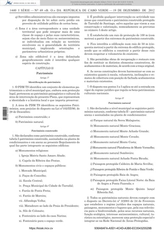 1440 I SÉRIE — NO
69 «B. O.» DA REPÚBLICA DE CABO VERDE — 19 DE DEZEMBRO DE 2012
q) Servidões administrativas são encargos impostos
por disposição de lei sobre certo prédio em
proveito de utilidade pública de certos bens;
r) Zona é a área correspondente a uma unidade
territorial que pode integrar mais de uma
classe de espaço e pelas suas características,
sejam elas do meio físico ou socioeconómicas,
se individualiza em relação ao território
envolvente ou à generalidade do território
municipal, implicando orientações e
parâmetros urbanísticos próprios;
s) Zona não ediﬁcável é a área delimitada
geograﬁcamente onde é interdita qualquer
espécie de construção.
CAPÍTULO II
Património
Artigo 7º
Identiﬁcação do património
1. O PDM TS identiﬁca um conjunto de elementos pa-
trimoniais a nível municipal que, embora sem protecção
legal, pertencem ao património paisagístico e cultural da
área de intervenção do presente Plano, que representam
a identidade e a história local e que importa preservar.
2. A área do PDM TS identiﬁcou os seguintes Patri-
mónios, sem prejuízo do disposto na Lei nº102/III/90, de
29 de Dezembro:
a) Património construído; e
b) Património natural.
Artigo 8º
Património construído
1. São declarados como património construído, conforme
tabela I-património construído, assinalados na planta de
condicionantes e em anexo ao presente Regulamento do
qual faz parte integrante os seguintes edifícios:
a) Monumentos religiosos:
i. Igreja Matriz Santo Amaro Abade;
ii. Capela da Ribeira das Pratas.
b) Monumentos civis e espaços públicos:
i. Mercado Municipal;
ii. Paços do Concelho;
iii. Escola Central;
iv. Praça Municipal da Cidade do Tarrafal;
v. Faróis de Ponta Preta;
vi. Faróis de Moreira;
vii. Alfandega Velha;
viii. Matadouro ao lado da Praia do Presidente;
ix. Silo de Colonato;
x. Fontenário ao lado da casa Narina;
xi. Fontenário para o espaço verde.
2. É proibida qualquer intervenção ou actividade nas
áreas que constituem o património construído protegido
de Tarrafal de Santiago, salvo aquelas que visem a sua
conservação e valorização, nomeadamente as previstas
no número 5 deste artigo.
3. É estabelecido um raio de protecção de 100 m (cem
metros) a partir dos extremos do património construído.
4. Fica interdita a ediﬁcação num raio de 50 m (cin-
quenta metros) a partir da extrema do edifício protegido,
sendo que os edifícios a construir a partir desse raio
devem respeitar a volumetria do existente.
5. São permitidas obras de recuperação e restauro com
ﬁm de restituir os distintos elementos construtivos, de
acabamentos e de materiais, de acordo com a traça original.
6. As novas construções devem harmonizar-se com as
existentes quanto à escala, volumetria, inclinações e re-
mates de cobertura com posição de fachada acabamentos
e materiais existentes.
7. O disposto nos pontos 3 a 5 aplica-se até a entrada em
vigor do regime jurídico que regula os bens patrimoniais
culturais nacionais.
Artigo 9º
Património natural
1. São declarados a nível municipal os seguintes patri-
mónios naturais, conforme tabela II – património natural
anexa e assinalados na planta de condicionantes:
a) Parque natural da Serra Malagueta;
b) Monumento natural Monte Graciosa;
c) Monumento natural Monte Achada Grande;
d) Monumento natural Monte Covado;
e) Monumento natural Monte Costa;
f) Monumento natural Plataforma de Monte Vermelho;
g) Monumento natural Sombreiro;
h) Monumento natural Achada Ponta Bicuda;
i) Paisagem protegida Caldeira de Maria Sevilha;
j) Paisagem protegida Ribeira de Fontão e Baia Verde;
k) Paisagem protegida Baia de Angra;
l) Paisagem protegida Faixa Litoral Norte: da Baia
de Angra a Ponta Fazenda; e
m) Paisagem protegida Monte Quinto lanço/
Ribeirão Sal.
2. Todos os patrimónios naturais devem cumprir com
o disposto no Decreto-lei nº 3/2003 de 24 de Fevereiro
que estabelece o regime jurídico dos espaços naturais,
paisagens, monumentos e lugares que, pela sua relevân-
cia para a biodiversidade, pelos seus recursos naturais,
função ecológica, interesse socioeconómico, cultural, tu-
rístico ou estratégico, merecem uma protecção especial e
integrar-se na Rede Nacional de Áreas Protegidas.
https://kiosk.incv.cv 936A8AFA-A5D1-4C4D-A3B0-EC354325529B
Documento descarregado pelo utilizador Adilson (10.8.0.12) em 28-12-2012 10:38:35.
© Todos os direitos reservados. A cópia ou distribuição não autorizada é proibida.
1627000002089
 