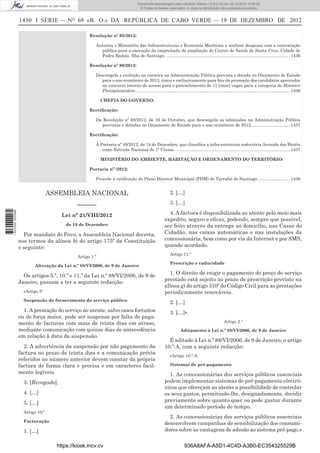 1430 I SÉRIE — NO
69 «B. O.» DA REPÚBLICA DE CABO VERDE — 19 DE DEZEMBRO DE 2012
Resolução nº 95/2012:
Autoriza o Ministério das Infraestruturas e Economia Marítima a realizar despesas com a contratação
pública para a execução da empreitada de ampliação do Centro de Saúde de Santa Cruz, Cidade de
Pedra Badejo, Ilha de Santiago. ........................................................................................................1436
Resolução nº 96/2012:
Descongela a evolução na carreira na Administração Pública prevista e dotada no Orçamento de Estado
para o ano económico de 2012, única e exclusivamente para ﬁns da promoção dos candidatos aprovados
no concurso interno de acesso para o preenchimento de 11 (onze) vagas para a categoria de Ministro
Plenipotenciário..................................................................................................................................1436
CHEFIA DO GOVERNO:
Rectiﬁcação:
Da Resolução nº 69/2012, de 16 de Outubro, que descongela as admissões na Administração Pública
previstas e dotadas no Orçamento de Estado para o ano económico de 2012.................................1437
Rectiﬁcação:
À Portaria nº 49/2012, de 14 de Dezembro, que classiﬁca a infra-estrutura rodoviária Avenida dos Hotéis
como Estrada Nacional de 1ª Classe. ................................................................................................1437
MINISTÉRIO DO AMBIENTE, HABITAÇÃO E ORDENAMENTO DO TERRITÓRIO:
Portaria nº /2012:
Procede à ratiﬁcação do Plano Director Municipal (PDM) de Tarrafal de Santiago. ..........................1438
ASSEMBLEIA NACIONAL
––––––
Lei nº 21/VIII/2012
de 19 de Dezembro
Por mandato do Povo, a Assembleia Nacional decreta,
nos termos da alínea b) do artigo 175º da Constituição
o seguinte:
Artigo 1.º
Alteração da Lei n.º 88/VI/2006, de 9 de Janeiro
Os artigos 5.º, 10.º e 11.º da Lei n.º 88/VI/2006, de 9 de
Janeiro, passam a ter a seguinte redacção:
«Artigo 5º
Suspensão do fornecimento do serviço público
1. A prestação do serviço ao utente, salvo casos fortuitos
ou de força maior, pode ser suspensa por falta de paga-
mento de facturas com mais de trinta dias em atraso,
mediante comunicação com quinze dias de antecedência
em relação à data da suspensão.
2. A advertência da suspensão por não pagamento da
factura no prazo de trinta dias e a comunicação prévia
referidos no número anterior devem constar da própria
factura de forma clara e precisa e em caracteres facil-
mente legíveis.
3. [Revogado].
4. […]
5. […]
Artigo 10.º
Facturação
1. […]
2. […]
3. […]
4. A factura é disponibilizada ao utente pelo meio mais
expedito, seguro e eﬁcaz, podendo, sempre que possível,
ser feito através da entrega ao domicílio, nas Casas do
Cidadão, nas caixas automáticas e nas instalações da
concessionária, bem como por via da Internet e por SMS,
quando acordado.
Artigo 11.º
Prescrição e caducidade
1. O direito de exigir o pagamento do preço do serviço
prestado está sujeito ao prazo de prescrição previsto na
alínea g) do artigo 310º do Código Civil para as prestações
periodicamente renováveis.
2. […]
3. […]»
Artigo 2.º
Aditamento à Lei n.º 88/VI/2006, de 9 de Janeiro
É aditado à Lei n.º 88/VI/2006, de 9 de Janeiro, o artigo
10.º-A, com a seguinte redacção:
«Artigo 10.º-A
Sistemas de pré-pagamento
1. As concessionárias dos serviços públicos essenciais
podem implementar sistemas de pré-pagamento electró-
nicos que ofereçam ao utente a possibilidade de controlar
os seus gastos, permitindo-lhe, designadamente, decidir
previamente sobre quanto quer ou pode gastar durante
um determinado período de tempo.
2. As concessionárias dos serviços públicos essenciais
desenvolvem campanhas de sensibilização dos consumi-
dores sobre as vantagens de adesão ao sistema pré-pago.»
https://kiosk.incv.cv 936A8AFA-A5D1-4C4D-A3B0-EC354325529B
Documento descarregado pelo utilizador Adilson (10.8.0.12) em 28-12-2012 10:38:35.
© Todos os direitos reservados. A cópia ou distribuição não autorizada é proibida.
1627000002089
 
