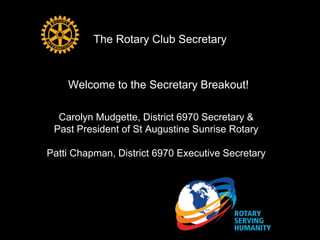 The Rotary Club Secretary
Welcome to the Secretary Breakout!
Carolyn Mudgette, District 6970 Secretary &
Past President of St Augustine Sunrise Rotary
Patti Chapman, District 6970 Executive Secretary
 