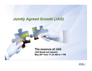 Jointly Agreed Growth (JAG)




           The essence of JAG
           JAG Break-out session
           May 28th from 11.45 AM to 1 PM



                       0
 