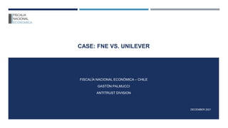 CASE: FNE VS. UNILEVER
DECEMBER 2021
FISCALÍA NACIONAL ECONÓMICA – CHILE
GASTÓN PALMUCCI
ANTITRUST DIVISION
 